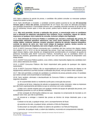 12
                                                                                                                        SECRETARIA DA
                                                                                                                       ADMINISTRAÇÃO
                                                                                                                         www.secad.to.gov.br




10.9. Após a abertura do pacote de provas, o candidato não poderá consultar ou manusear qualquer
material de estudo ou leitura.
10.10. Após identificado e ensalado, o candidato somente poderá ausentar-se da sala 60 (sessenta)
minutos após o início das provas, acompanhado de um Fiscal. Nos casos de alteração psicológica
e/ou fisiológica temporários e necessidade extrema, que o candidato necessite ausentar-se da sala antes
dos 60 (sessenta) minutos após o início das provas, poderá fazê-lo desde que acompanhado de um
Fiscal.
10.11. Não será permitida, durante a realização das provas, a comunicação entre os candidatos
nem a utilização de máquinas calculadoras e/ou similares, livros, anotações, réguas de cálculo,
impressos ou qualquer outro material de consulta, inclusive códigos e/ou legislação.
10.12. Será eliminado do Concurso Público o candidato que, durante a realização das provas, for
surpreendido utilizando aparelhos eletrônicos, tais como ponto eletrônico, MP3, MP4, telefone
celular, tablets, notebook, palmtop, receptor, gravador, máquina de calcular, máquina fotográfica,
controle de alarme de carro etc., bem como relógio de qualquer espécie, óculos escuros ou
quaisquer acessórios de chapelaria, tais como chapéu, boné, gorro, etc.
10.13. A AOCP Concursos Públicos recomenda que o candidato não leve nenhum dos objetos citados
nos subitens 10.11 e 10.12 no dia de realização das provas. Caso seja necessário o candidato portar
algum desses objetos, estes deverão ser obrigatoriamente acondicionados em envelopes de guarda de
pertences fornecidos pela AOCP Concursos Públicos. Aconselha-se que os candidatos retirem as
baterias dos celulares, garantindo assim que nenhum som será emitido, inclusive do despertador caso
esteja ativado.
10.14. A AOCP Concursos Públicos poderá, a seu critério, coletar impressões digitais dos candidatos bem
como utilizar detectores de metais.
10.15. A AOCP Concursos Públicos não ficará responsável pela guarda de quaisquer dos objetos
supracitados.
10.16. A AOCP Concursos Públicos não se responsabilizará por perdas ou extravios de objetos ou de
equipamentos eletrônicos ocorridos durante a realização das provas, nem por danos neles causados.
10.17. Não será permitida a entrada de candidatos no ambiente de provas portando armas. O candidato
que estiver armado será encaminhado à Coordenação.
10.18. Será, também, eliminado e desclassificado do Concurso Público o candidato que incorrer nas
seguintes situações:
         a). for surpreendido dando ou recebendo auxílio para a execução das provas;
      b).utilizar-se de livros, máquinas de calcular ou equipamento similar, dicionário, notas ou impressos
que não forem expressamente permitidos ou que se comunicar com outro candidato;
      c) faltar com o devido respeito para com qualquer membro da equipe de aplicação das provas, com
as autoridades presentes ou com os demais candidatos;
      d) fizer anotação de informações relativas às suas respostas no comprovante de inscrição ou em
qualquer outro meio, que não os permitidos;
       e) recusar-se a entregar o material das provas ao término do tempo destinado para a sua
realização;
         f) afastar-se da sala, a qualquer tempo, sem o acompanhamento de fiscal;
         g) ausentar-se da sala, a qualquer tempo, portando a Folha de Respostas;
         h) descumprir as instruções contidas no caderno de questões e na Folha de Respostas;
         i) perturbar, de qualquer modo, a ordem dos trabalhos, incorrendo em comportamento indevido;
Governo do Estado do Tocantins – Secretaria da Administração - Esplanadas das Secretarias, Praça dos Girassóis s/n –
CEP.: 77001-906 – Palmas-TO
Tel. (63) 218-1500 – www.secad.to.gov.br
 