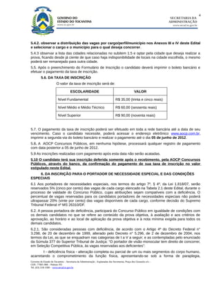 4
                                                                                                                        SECRETARIA DA
                                                                                                                       ADMINISTRAÇÃO
                                                                                                                         www.secad.to.gov.br




5.4.2. observar a distribuição das vagas por cargo/perfil/município nos Anexos III e IV deste Edital
e selecionar o cargo e o município para o qual deseja concorrer.
5.4.3 observar a lista das cidades relacionadas no subitem 1.5 e optar pela cidade que deseja realizar a
prova, ficando desde já ciente de que caso haja indisponibilidade de locais na cidade escolhida, o mesmo
poderá ser remanejado para outra cidade.
5.5. Após o preenchimento do Formulário de Inscrição o candidato deverá imprimir o boleto bancário e
efetuar o pagamento da taxa de inscrição.
         5.6. DA TAXA DE INSCRIÇÃO
                        O valor da taxa de inscrição será de:

                                      ESCOLARIDADE                                                  VALOR

                          Nível Fundamental                                       R$ 35,00 (trinta e cinco reais)

                          Nível Médio e Médio Técnico                             R$ 60,00 (sessenta reais)

                          Nível Superior                                          R$ 90,00 (noventa reais)


5.7. O pagamento da taxa de inscrição poderá ser efetuado em toda a rede bancária até a data de seu
vencimento. Caso o candidato necessite, poderá acessar o endereço eletrônico www.aocp.com.br,
imprimir a segunda via do boleto bancário e realizar o pagamento até o dia 05 de junho de 2012.
5.8. A AOCP Concursos Públicos, em nenhuma hipótese, processará qualquer registro de pagamento
com data posterior a 05 de junho de 2012.
5.9 As inscrições realizadas com pagamento após esta data não serão acatadas.
5.10 O candidato terá sua inscrição deferida somente após o recebimento, pela AOCP Concursos
Públicos, através do banco, da confirmação do pagamento de sua taxa de inscrição no valor
estipulado neste Edital.
    6. DA INSCRIÇÃO PARA O PORTADOR DE NECESSIDADE ESPECIAL E DAS CONDIÇÕES
ESPECIAIS
6.1 Aos portadores de necessidades especiais, nos termos do artigo 7º, § 4º, da Lei 1.818/07, serão
reservados 5% (cinco por cento) das vagas de cada cargo elencado na Tabela 2.1 deste Edital, durante o
processo de validade do Concurso Público, cujas atribuições sejam compatíveis com a deficiência. O
percentual de vagas reservadas para os candidatos portadores de necessidades especiais não poderá
ultrapassar 20% (vinte por cento) das vagas disponíveis de cada cargo, conforme decisão do Supremo
Tribunal Federal nº MS 26310/DF.
6.2. A pessoa portadora de deficiência, participará do Concurso Público em igualdade de condições com
os demais candidatos no que se refere ao conteúdo da prova objetiva, à avaliação e aos critérios de
aprovação, ao horário e ao local de aplicação da prova objetiva e à nota mínima exigida para todos os
demais candidatos.
6.2.1. São consideradas pessoas com deficiência, de acordo com o Artigo 4º do Decreto Federal n°
3.298, de 20 de dezembro de 1999, alterado pelo Decreto n° 5.296, de 2 de dezembro de 2004, nos
termos da Lei, as que se enquadram nas categorias de I a V a seguir; e as contempladas pelo enunciado
da Súmula 377 do Superior Tribunal de Justiça: “O portador de visão monocular tem direito de concorrer,
em Seleção Competitiva Pública, às vagas reservadas aos deficientes”:
        I - deficiência física - alteração completa ou parcial de um ou mais segmentos do corpo humano,
acarretando o comprometimento da função física, apresentando-se sob a forma de paraplegia,
Governo do Estado do Tocantins – Secretaria da Administração - Esplanadas das Secretarias, Praça dos Girassóis s/n –
CEP.: 77001-906 – Palmas-TO
Tel. (63) 218-1500 – www.secad.to.gov.br
 