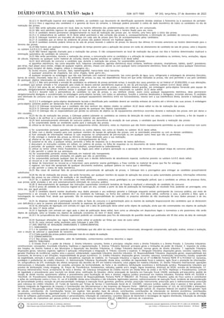 Documento assinado digitalmente conforme MP nº 2.200-2 de 24/08/2001,
que institui a Infraestrutura de Chaves Públicas Brasileira - ICP-Brasil.
Este documento pode ser verificado no endereço eletrônico
http://www.in.gov.br/autenticidade.html, pelo código 05302022122700036
36
Nº 243, terça-feira, 27 de dezembro de 2022
ISSN 1677-7069
Seção 3
16.12.1 A identificação especial será exigida, também, ao candidato cujo documento de identificação apresente dúvidas relativas à fisionomia ou à assinatura do portador.
16.12.2 Para a segurança dos candidatos e a garantia da lisura do certame, o Cebraspe poderá proceder à coleta de dado biométrico de todos os candidatos no dia de
realização das provas.
16.13 Não serão aplicadas provas em local, data ou horário diferentes dos predeterminados em edital ou em comunicado.
16.14 Não será admitido ingresso de candidato no local de realização das provas após o horário fixado para seu início.
16.15 O candidato deverá permanecer obrigatoriamente no local de realização das provas por, no mínimo, uma hora após o início das provas.
16.15.1 A inobservância do subitem 16.15 deste edital acarretará a não correção das provas e, consequentemente, a eliminação do candidato do concurso público.
16.16 O Cebraspe manterá um marcador de tempo em cada sala de provas para fins de acompanhamento pelos candidatos.
16.17 O candidato que se retirar do ambiente de provas não poderá retornar em hipótese alguma.
16.18 O candidato somente poderá retirar-se da sala de provas levando o caderno de provas no decurso dos últimos 15 minutos anteriores ao horário determinado para o
término das provas.
16.19 Não haverá, por qualquer motivo, prorrogação do tempo previsto para a aplicação das provas em razão do afastamento de candidato da sala de provas, salvo o disposto
no subitem 6.4.9.3.2.2.1 deste edital.
16.20 Não haverá segunda chamada para a realização das provas. O não comparecimento ao local de realização das provas nos dias e horários determinados implicará a
eliminação automática do candidato do concurso.
16.21 Não serão permitidas, durante a realização das provas, a comunicação entre os candidatos e a utilização de máquinas calculadoras ou similares, livros, anotações, réguas
de cálculo, impressos ou qualquer outro material de consulta, exceto aqueles previstos no subitem 9.10 deste edital.
16.22 Será eliminado do concurso o candidato que, durante a realização das provas, for surpreendido portando:
a) aparelhos eletrônicos, tais como wearable tech, máquinas calculadoras, agendas eletrônicas e(ou) similares, telefones celulares, smartphones, tablets, ipods®, gravadores,
pen drive, mp3 player e(ou) similar, relógio de qualquer espécie, alarmes, chaves com alarme ou com qualquer outro componente eletrônico, fones de ouvido e(ou) qualquer transmissor,
gravador e(ou) receptor de dados, imagens, vídeos e mensagens etc.;
b) óculos escuros, protetor auricular, lápis, lapiseira/grafite, marca-texto e(ou) borracha;
c) quaisquer acessórios de chapelaria, tais como chapéu, boné, gorro etc.;
d) qualquer recipiente ou embalagem que não seja fabricado com material transparente, tais como garrafa de água, suco, refrigerante e embalagem de alimentos (biscoitos,
barras de cereais, chocolate, balas etc.). 16.22.1 No ambiente de provas, ou seja, nas dependências físicas em que serão realizadas as provas, não será permitido o uso pelo candidato
de quaisquer objetos relacionados no subitem 16.22 deste edital.
16.22.1.1 Não será permitida a entrada de candidatos no ambiente de provas portando armas, à exceção dos casos previstos na Lei Federal nº 10.826/2003, e suas alterações.
O candidato que estiver armado e for amparado pela citada lei deverá solicitar atendimento especial no ato da pré-inscrição, conforme subitem 6.4.9.5 deste edital.
16.22.2 Sob pena de ser eliminado do concurso, antes de entrar na sala de provas, o candidato deverá guardar, em embalagem porta-objetos fornecida pela equipe de
aplicação, obrigatoriamente desligados, telefone celular e qualquer outro equipamento eletrônico relacionado no subitem 16.22 deste edital.
16.22.2.1 Durante toda a permanência do candidato na sala de provas, o seu telefone celular, assim como qualquer equipamento eletrônico, deve permanecer
obrigatoriamente desligado e acondicionado na embalagem porta-objetos lacrada, com todos os aplicativos, funções e sistemas desativados e desligados, incluindo alarmes. O candidato
será eliminado do concurso caso o seu telefone celular ou qualquer equipamento eletrônico entre em funcionamento, mesmo sem a sua interferência direta, durante a realização das
provas.
16.22.2.2 A embalagem porta-objetos devidamente lacrada e identificada pelo candidato deverá ser mantida embaixo da carteira até o término das suas provas. A embalagem
porta-objetos somente poderá ser deslacrada fora do ambiente de provas.
16.22.3 O Cebraspe recomenda que o candidato não leve nenhum dos objetos citados no subitem 16.22 deste edital no dia de realização das provas.
16.22.4 O Cebraspe não ficará responsável pela guarda de quaisquer dos objetos supracitados.
16.22.5 O Cebraspe não se responsabilizará por perdas ou extravios de objetos ou de equipamentos eletrônicos ocorridos durante a realização das provas nem por danos a
eles causados.
16.23 No dia de realização das provas, o Cebraspe poderá submeter os candidatos ao sistema de detecção de metal nas salas, corredores e banheiros, a fim de impedir a
prática de fraude e de verificar se o candidato está portando material não permitido.
16.24 Será automaticamente eliminado do concurso público, em decorrência da anulação de suas provas, o candidato que durante a realização das provas:
a) for surpreendido dando ou recebendo auxílio para a execução das provas;
b) utilizar-se de livros, máquinas de calcular ou equipamento similar, dicionário, notas ou impressos que não forem expressamente permitidos ou que se comunicar com outro
candidato;
c) for surpreendido portando aparelhos eletrônicos ou outros objetos, tais como os listados no subitem 16.22 deste edital;
d) faltar com o devido respeito para com qualquer membro da equipe de aplicação das provas, com as autoridades presentes ou com os demais candidatos;
e) fizer anotação de informações relativas às suas respostas no comprovante de pré-inscrição ou em qualquer outro meio que não os permitidos;
f) não entregar o material das provas ao término do tempo destinado para a sua realização;
g) afastar-se da sala, a qualquer tempo, sem o acompanhamento de fiscal;
h) ausentar-se da sala, a qualquer tempo, portando a folha de respostas ou o documento de textos definitivos;
i) descumprir as instruções contidas em editais, no caderno de provas, na folha de respostas ou no documento de textos definitivos;
j) perturbar, de qualquer modo, a ordem dos trabalhos, comportando-se indevidamente;
k) utilizar ou tentar utilizar meios fraudulentos ou ilegais para obter a própria aprovação ou a aprovação de terceiros em qualquer etapa do concurso público;
l) não permitir a coleta de sua assinatura;
m) for surpreendido portando caneta fabricada em material não transparente;
n) for surpreendido portando anotações em papéis que não os permitidos;
o) for surpreendido portando qualquer tipo de arma sem o devido deferimento de atendimento especial, conforme previsto no subitem 6.4.9.5 deste edital;
p) recusar-se a ser submetido ao detector de metal;
q) deixar de transcrever ou recusar-se a transcrever, para posterior exame grafológico, a frase contida no material de prova que lhe for entregue;
r) registrar, em local não apropriado de qualquer documento avaliativo, qualquer palavra ou marca que o identifique;
s) não permitir a coleta de dado biométrico.
16.25 Nos casos de eventual falta de prova/material personalizado de aplicação de provas, o Cebraspe tem a prerrogativa para entregar ao candidato prova/material
substitutivo.
16.26 No dia de realização das provas, não serão fornecidas, por qualquer membro da equipe de aplicação das provas ou pelas autoridades presentes, informações referentes
ao conteúdo das provas ou aos critérios de avaliação e de classificação.
16.27 Se, a qualquer tempo, for constatado, por meio eletrônico, estatístico, visual, grafológico ou por investigação policial, que o candidato se utilizou de processo ilícito,
suas provas serão anuladas e ele será automaticamente eliminado do concurso público.
16.28 O descumprimento de quaisquer das instruções supracitadas constituirá tentativa de fraude e implicará a eliminação do candidato do concurso.
16.29 O prazo de validade do concurso esgotar-se-á após um ano, contado a partir da data de publicação da homologação do resultado final, podendo ser prorrogado, uma
única vez, por igual período.
16.30 O candidato deverá manter atualizados seus dados pessoais e seu endereço perante o Cebraspe enquanto estiver participando do concurso público, por meio de
requerimento a ser enviado à Central de Atendimento ao Candidato do Cebraspe, na forma dos subitens 16.7 ou 16.8 deste edital, conforme o caso, e perante a AGU, após a
homologação do resultado final, desde que aprovado. São de exclusiva responsabilidade do candidato os prejuízos advindos da não atualização de seus dados pessoais e de seu
endereço.
16.31 As despesas relativas à participação em todas as fases do concurso e à apresentação para os exames da avaliação biopsicossocial dos candidatos que se declararem
com deficiência e para os exames pré-admissionais correrão às expensas do próprio candidato.
16.32 As alterações de legislação com entrada em vigor até a data de publicação deste edital serão objeto de avaliação, ainda que não contempladas nos objetos de avaliação
constantes do item 17 deste edital.
16.33 A legislação com entrada em vigor após a data de publicação deste edital, bem como as alterações em dispositivos legais e normativos a ele posteriores não serão
objeto de avaliação, salvo se listadas nos objetos de avaliação constantes do item 17 deste edital.
16.33.1 As jurisprudências dos tribunais superiores poderão ser consideradas para fins de elaboração de questões desde que publicadas até 30 dias antes da data de realização
das provas.
16.34 Quaisquer alterações nas regras fixadas neste edital só poderão ser feitas por meio de outro edital.
16.35 Os casos omissos serão resolvidos pelo Cebraspe e pela PFN.
17 DOS OBJETOS DE AVALIAÇÃO (HABILIDADES E CONHECIMENTOS)
17.1 HABILIDADES
17.1.1 As questões das provas poderão avaliar habilidades que vão além do mero conhecimento memorizado, abrangendo compreensão, aplicação, análise, síntese e avaliação,
com o intuito de valorizar a capacidade de raciocínio.
17.1.2 Cada questão das provas poderá contemplar mais de um objeto de avaliação.
17.2 CONHECIMENTOS
17.2.1 Nas provas, serão avaliados, além de habilidades, conhecimentos conforme descritos a seguir.
DIREITO TRIBUTÁRIO
1. O Estado fiscal e o poder de tributar. 2. Direito tributário: conceito, fontes e princípios; relações entre o Direito Tributário e o Direito Privado. 3. Conceitos tributários-
constitucionais: concepções; imunidade tributária; hipóteses e regulamentação. 4. Sistema Tributário Nacional: princípios gerais e limitações do poder de tributar. 5. Impostos da União,
dos Estados, do Distrito Federal e dos Municípios e Repartição das Receitas Tributárias. 6. Código Tributário Nacional: normas gerais de direito tributário. 7. Legislação Tributária:
disposições gerais, natureza; espécies; vigência e aplicação; interpretação e integração. 8. Tributo: conceito e espécies. 9. Obrigação tributária: disposições gerais; conceito; espécies; fato
gerador (hipótese de incidência); sujeitos ativo e passivo; solidariedade; capacidade tributária; domicílio tributário. 10. Responsabilidade Tributária: disposições gerais; responsabilidade dos
sucessores, de terceiros e por infrações; responsabilidade de grupo econômico. 11. Crédito tributário: disposições gerais; conceito; natureza; constituição; lançamento; revisão; suspensão
da exigibilidade, extinção e exclusão; prescrição e decadência; repetição do indébito. 12. Transação tributária: o regime da Lei nº 13.988/18; Portaria PGFN nº 6.757/2022 12. Garantias,
privilégios e preferências do crédito tributário. 13. Administração Tributária: fiscalização; dívida ativa; certidões de regularidade fiscal e cadastro; sigilo fiscal e prestação de informações.
14. Jurisprudência do STF; modulação dos efeitos temporais das decisões do STF em matéria tributária; coisa julgada em matéria tributária. 15. Direito Tributário Internacional: operações
internacionais e tributação; elementos de conexão; princípios da territorialidade, da fonte e da residência; bitributação econômica e bitributação jurídica. Planejamento tributário por
acordos de bitributação; treaty shopping. 16. Preços de Transferência: fundamentos; métodos; padrão arm's length; regras brasileiras; diretrizes da OCDE; acordos de bitributação. 17.
Processo Administrativo Fiscal; arrolamento de bens e direitos. 18. Cobrança Extrajudicial do Crédito Inscrito em Dívida Ativa da União e do FGTS: Hipóteses e Procedimentos; controle
de legalidade e procedimento para inscrição em dívida ativa; notificação do Devedor; oferta antecipada de Garantia em Execução Fiscal; CADIN; averbação pré-executória; pedido de
revisão de dívida inscrita; ajuizamento seletivo e procedimento para localização de bens e direitos; negócio jurídico processual em matéria tributária; Portarias PGFN nºs 33/2018 e
742/2018. 19. Procedimento Administrativo de Reconhecimento de Responsabilidade; Portaria PGFN nº 948/2017. 20. Processo Judicial Tributário: ações do Fisco contra o contribuinte
e ações do contribuinte contra o Fisco. 21. Lei nº 6.830/80: dívida ativa tributária e não tributária; legitimados passivos; redirecionamento de execução fiscal; incidente de desconsideração
de personalidade jurídica; exceção de pré-executividade; embargos à execução fiscal; garantias; penhora; arresto; prescrição intercorrente; prescrição para o redirecionamento; prescrição
para cobrança do crédito tributário. 22. Fundo de Garantia por Tempo de Serviço e Contribuição Social da LC 110/2001: natureza Jurídica; sujeitos ativo e passivo e fato gerador. 23.
Sistema Integrado de Pagamento de Imposto e Contribuições das Microempresas e das Empresas de Pequeno Porte - SIMPLES (Lei Complementar nº 123, de 14/12/2006 e alterações).
24. Falência e Recuperação Judicial: Tributação e Recuperação de Créditos em face de Empresas Falidas ou em Recuperação Judicial. 25. Impostos federais em espécie: fato gerador; base
de cálculo; contribuintes. 26. Contribuições Sociais em espécie: fato gerador; base de cálculo; contribuintes; contribuições de intervenção no domínio econômico; contribuições
corporativas; contribuições de seguridade social. 27. Tributação da economia digital: softwares e bens digitais; licenciamento de uso, licenciamento de comercialização e cessão do código
fonte de softwares padronizados, personalizados e personalizáveis; tributação de criptoativos; conceitos básicos de blockchain e tecnologias de registro distribuído; tributação da alienação
e da aquisição de criptoativos por pessoa jurídica e pessoa física; instrução normativa RFB nº 1.888/2019; permuta de criptoativos.
 