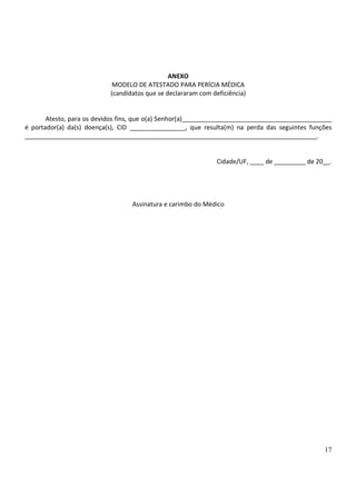 ANEXO
                            MODELO DE ATESTADO PARA PERÍCIA MÉDICA
                           (candidatos que se declararam com deficiência)


       Atesto, para os devidos fins, que o(a) Senhor(a)___________________________________________
é portador(a) da(s) doença(s), CID ________________, que resulta(m) na perda das seguintes funções
____________________________________________________________________________________.


                                                               Cidade/UF, ____ de _________ de 20__.




                                  Assinatura e carimbo do Médico




                                                                                                 17
 