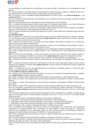exame grafológico e confirmação de sua identificação, não sendo permitida a interferência e/ou a participação de outras
pessoas.
9.7 - Somente durante os 30 (trinta) minutos que antecederem o término das provas, poderão os candidatos copiar seus
assinalamentos feitos no Cartão de Respostas, em papel próprio, fornecido pela ESAF.
9.8 - Ao terminar a prova, o candidato entregará obrigatoriamente ao Fiscal de Sala o seu Cartão de Respostas e o seu
Caderno de Prova.
9.9 - Na correção do Cartão de Respostas, será atribuída nota zero à questão com mais de uma opção assinalada, sem opção
assinalada ou com rasura.
9.10 - Em nenhuma hipótese haverá substituição do Cartão de Respostas por erro do candidato.
9.11 - O candidato não poderá amassar, molhar, dobrar, rasgar ou, de qualquer modo, danificar o seu Cartão de Respostas,
sob pena de arcar com os prejuízos advindos da impossibilidade de realização da leitura óptica.
9.12 - O resultado final das provas objetivas será publicado no Diário Oficial da União e conterá a relação dos candidatos
aprovados e classificados até o limite estabelecido no subitem 11.1, letra “e”.
9.12.1 - Os demais candidatos não constantes da relação a que se refere o subitem 9.12 serão considerados reprovados, para
todos os efeitos.
10 - DOS RECURSOS
10.1 - Os gabaritos e as questões das provas aplicadas, para fins de recursos, estarão disponíveis nos endereços indicados
no Anexo III deste Edital e no endereço eletrônico www.esaf.fazenda.gov.br a partir do primeiro dia útil após a aplicação
das provas e durante o período previsto para recurso.
10.2 - Admitir-se-á um único recurso, por questão, para cada candidato, relativamente ao gabarito ou ao conteúdo das
questões, desde que devidamente fundamentado.
10.3 - Se do exame dos recursos resultar anulação de questão, os pontos a ela correspondentes serão atribuídos a todos os
candidatos presentes, independentemente da formulação de recurso.
10.4 - Se, por força de decisão favorável a impugnações, houver modificação do gabarito divulgado antes dos recursos, as
provas serão corrigidas de acordo com o gabarito definitivo, não se admitindo recurso dessa modificação decorrente das
impugnações.
10.5 - O recurso deverá ser formulado e enviado, exclusivamente via internet, até 2 (dois) dias úteis, contados a partir do
dia seguinte ao da divulgação dos gabaritos, no endereço www.esaf.fazenda.gov.br, seguindo as orientações ali contidas.
10.6 - Serão desconsiderados os recursos remetidos via fax, via postal, via correio eletrônico ou extemporâneos.
10.7 - A decisão dos recursos será dada a conhecer, coletivamente, por meio de Edital a ser publicado no Diário Oficial da
União.
10.8 - O conteúdo dos pareceres referentes ao indeferimento ou não dos recursos apresentados quanto às provas estará à
disposição dos candidatos no endereço www.esaf.fazenda.gov.br, a partir do quinto dia subsequente à respectiva publicação
no Diário Oficial da União.
10.8.1 - O conteúdo dos pareceres será disponibilizado para consulta pelos candidatos durante os 2 (dois) dias úteis
seguintes ao período indicado no subitem 10.8.
11 - DA APROVAÇÃO E CLASSIFICAÇÃO
11.1 - Somente será considerado aprovado e classificado no concurso, por Unidade de Federação/Município, o candidato
que, cumulativamente, atender às seguintes condições:
a) ter obtido a pontuação mínima estabelecida para cada disciplina, conforme disposto no subitem 9.2 deste Edital;
b) ter obtido, no mínimo, 50% (cinquenta por cento) dos pontos ponderados correspondentes à Prova 1 (Conhecimentos
Básicos);
c) ter obtido, no mínimo, 40% (quarenta por cento) dos pontos ponderados correspondentes à Prova 2 (Conhecimentos
Específicos);
d) ter obtido, no mínimo, 50% (cinquenta por cento) do somatório dos pontos ponderados do conjunto das provas 1 e 2;
e) ter sido classificado, em decorrência do somatório dos pontos ponderados totais obtidos, observada a UF/Município de
opção, até o número máximo estabelecido no Anexo II do Decreto nº 6.944/2009, observados o §3º do art. 16 do citado
Decreto.
11.2 - Ocorrendo empate quanto ao número de pontos ponderados obtidos, terá preferência o candidato com idade igual ou
superior a 60 (sessenta) anos, na forma do disposto no parágrafo único do art. 27 da Lei 10.741, de 1º de outubro de 2003
(Estatuto do Idoso).
11.3 - Persistindo o empate, o desempate beneficiará, sucessivamente, o candidato que:
1º - tenha obtido o maior número de pontos ponderados na disciplina D1- Língua Portuguesa;
2º - tenha obtido o maior número de pontos ponderados na prova objetiva 2 (Conhecimentos Específicos);
3º - tenha obtido o maior número de pontos ponderados na prova objetiva 1 (Conhecimentos Básicos).
11.3.1 - Persistindo, ainda, o empate, o desempate beneficiará o candidato de maior idade.
11.4 - Os candidatos com deficiência, aprovados no concurso em conformidade com o subitem 11.1, serão classificados
considerando-se a proporcionalidade entre o quantitativo de vagas destinado à ampla concorrência e o destinado a
deficientes, de conformidade com as orientações contidas na Ata da Câmara Técnica da Coordenadoria Nacional da
Integração da Pessoa Portadora de Deficiência - CORDE, de 18 de dezembro de 2002.
11.5 - Serão considerados reprovados, para todos os efeitos, os demais candidatos que não satisfizerem todos os requisitos
fixados no subitem 11.1.
11.6 - Em hipótese alguma haverá classificação de candidatos considerados reprovados no concurso.
11.7 - As vagas reservadas a candidatos com deficiência não preenchidas no concurso reverterão aos demais candidatos
habilitados de ampla concorrência, observada a ordem classificatória.
11.8 - O resultado final do concurso será publicado no Diário Oficial da União, não se admitindo recurso desse resultado, e
conterá:
1
3

 