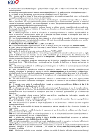 a) uma única Unidade da Federação para a qual concorrerá às vagas, entre as indicadas no subitem 1.2, vedada qualquer
alteração posterior;
b) o município para o qual concorrerá às vagas, entre os abrangidos pela UF de opção, conforme relacionados no Anexo I;
c) a localidade na qual deseja prestar as provas, entre as indicadas no Anexo III deste Edital.
5.7.1 - A opção referida na alínea “b” deste subitem e os quantitativos apresentados no Anexo I não criam vínculo absoluto
com a efetiva lotação, que ocorrerá no interesse da Administração.
5.7.2 - Caso haja município sem candidatos aprovados e classificados para o quantitativo de vagas indicado no Anexo I,
total ou parcialmente, a(s) vaga(s) remanescente(s) será(ão) destinada(s) aos demais candidatos aprovados na respectiva
Unidade da Federação, respeitada a sua classificação na UF de opção, para preenchimento no município com número de
candidatos aprovados inferior ao número de vagas ofertadas.
5.7.3 - No caso de alteração de município, conforme disposto no subitem anterior, o candidato será convocado pela
Coordenação-Geral de Pessoas do Ministério da Fazenda para formalizar, em formulário específico, sua anuência e opção
pela alteração de município.
5.8 - As informações prestadas no Pedido de Inscrição são de inteira responsabilidade do candidato, dispondo a ESAF do
direito de excluir do concurso público aquele que o preencher com dados incorretos ou incompletos, bem como se
constatado, posteriormente, que os mesmos são inverídicos.
5.9 - Será facultado ao candidato alterar seus dados cadastrais no próprio pedido de inscrição, via internet, somente dentro
do prazo estabelecido para inscrição, indicado no subitem 5.2, sendo desconsideradas quaisquer solicitações nesse sentido,
por quaisquer meios, posteriores a esse prazo.
6. DA ISENÇÃO DO PAGAMENTO DA TAXA DE INSCRIÇÃO
6.1 - Não haverá isenção total ou parcial do valor da taxa de inscrição, exceto para o candidato que, cumulativamente:
a) estiver inscrito no Cadastro Único para Programas Sociais do Governo Federal - CadÚnico, de que trata o Decreto nº
6.135, de 26 de junho de 2007; e
b) for membro de família de baixa renda, nos termos do Decreto nº 6.135, de 2007.
6.1.1 - Para estar inscrito no Cadastro Único é necessário que o candidato tenha efetuado o cadastramento junto ao órgão
gestor do Cadastro Único do município em que reside, considerando que o processamento das informações na base
nacional do CadÚnico poderá ocorrer no prazo de até 45 (quarenta e cinco) dias para concretização da inscrição no
referido Programa do Governo Federal.
6.1.2 - Não será concedida a isenção do pagamento da taxa de inscrição a candidato que não possua o Número de
Identificação Social - NIS já identificado e confirmado na base de dados do CadÚnico, na data da sua inscrição no
concurso.
6.1.3 - É da inteira responsabilidade do candidato procurar o órgão gestor do CadÚnico do seu município para a atualização
do seu cadastro na base de dados.
6.2 - Para a realização da inscrição com isenção do pagamento da respectiva taxa de inscrição, o candidato deverá
preencher o Formulário de Inscrição, via internet, no endereço www.esaf.fazenda.gov.br, no qual indicará o NIS atribuído
pelo CadÚnico do Governo Federal e firmará declaração de que atende à condição estabelecida na letra “b” do subitem 6.1.
6.2.1 - Os dados informados pelo candidato, no ato da inscrição, deverão ser exatamente iguais aos que foram declarados
ao Órgão Gestor do CadÚnico.
6.3 - Não serão analisados os pedidos de isenção sem a indicação do número correto do NIS e, ainda, aqueles que não
contenham as informações suficientes e corretas para a identificação do candidato na base de dados do Órgão Gestor do
CadÚnico.
6.4 - A inscrição com o pedido de isenção poderá ser efetuada no período compreendido entre 10 horas do dia 03 de
fevereiro e 23h59min do dia 16 de fevereiro de 2014.
6.5 - As informações prestadas no Pedido de Inscrição, referentes à isenção do pagamento da taxa de inscrição, serão de
inteira responsabilidade do candidato, não de responsabilizando a ESAF pelo indeferimento de pedido em decorrência do
preenchimento com dados incorretos ou incompletos, bem como se constatado, posteriormente, que os mesmos são
inverídicos.
6.6 - A ESAF consultará o Órgão gestor do CadÚnico para verificar a veracidade das informações prestadas pelo
candidato na obtenção da isenção do pagamento da taxa.
6.7 - A declaração falsa sujeitará o candidato às sanções previstas em lei, aplicando-se, ainda, o disposto no parágrafo único
do art. 10 do Decreto nº 83.936, de 6 de setembro de 1979.
6.8 - Serão desconsiderados os pedidos de isenção de pagamento de taxa de inscrição a candidato que omitir ou prestar
informações inverídicas.
6.9 - Não serão aceitos pedidos de isenção do pagamento da taxa de inscrição via fax, via correio eletrônico ou
extemporâneo.
6.10 - Será desconsiderado o pedido de isenção do pagamento da taxa de inscrição de candidato que tenha efetuado o
pagamento da sua taxa de inscrição.
6.11 - Não serão analisados pedidos de isenção do pagamento da taxa de inscrição para candidatos que não preencham as
condições para sua concessão, seja qual for o motivo alegado.
6.12 - A relação dos candidatos com pedidos de isenção deferidos será disponibilizada na internet, no endereço
www.esaf.fazenda.gov.br, até o dia 24 de fevereiro de 2014.
6.13 - A relação dos candidatos com pedidos de isenção indeferidos, contendo os respectivos motivos do indeferimento
será divulgada, na internet, simultaneamente à divulgação dos pedidos de isenção deferidos.
6.14 - O candidato poderá apresentar recurso contra o indeferimento do seu pedido de isenção, somente no primeiro dia útil
posterior à divulgação de que trata o subitem 6.13, via internet, no endereço www.esaf.fazenda.gov.br, seguindo as
orientações ali contidas.
6.14.1 - Admitir-se-á um único recurso para cada candidato com pedido de isenção indeferido, desde que devidamente
5

 