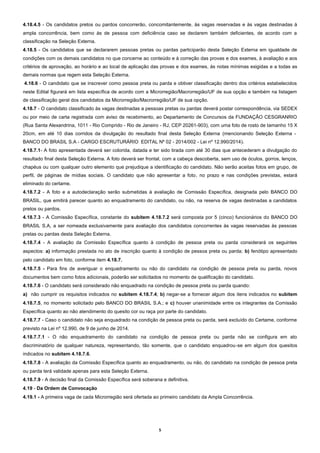 5
4.18.4.5 - Os candidatos pretos ou pardos concorrerão, concomitantemente, às vagas reservadas e às vagas destinadas à
ampla concorrência, bem como às de pessoa com deficiência caso se declarem também deficientes, de acordo com a
classificação na Seleção Externa.
4.18.5 - Os candidatos que se declararem pessoas pretas ou pardas participarão desta Seleção Externa em igualdade de
condições com os demais candidatos no que concerne ao conteúdo e à correção das provas e dos exames, à avaliação e aos
critérios de aprovação, ao horário e ao local de aplicação das provas e dos exames, às notas mínimas exigidas e a todas as
demais normas que regem esta Seleção Externa.
4.18.6 - O candidato que se inscrever como pessoa preta ou parda e obtiver classificação dentro dos critérios estabelecidos
neste Edital figurará em lista específica de acordo com a Microrregião/Macrorregião/UF de sua opção e também na listagem
de classificação geral dos candidatos da Microrregião/Macrorregião/UF de sua opção.
4.18.7 - O candidato classificado às vagas destinadas a pessoas pretas ou pardas deverá postar correspondência, via SEDEX
ou por meio de carta registrada com aviso de recebimento, ao Departamento de Concursos da FUNDAÇÃO CESGRANRIO
(Rua Santa Alexandrina, 1011 - Rio Comprido - Rio de Janeiro - RJ, CEP 20261-903), com uma foto de rosto de tamanho 15 X
20cm, em até 10 dias corridos da divulgação do resultado final desta Seleção Externa (mencionando Seleção Externa -
BANCO DO BRASIL S.A - CARGO ESCRUTURÁRIO EDITAL Nº 02 - 2014/002 - Lei nº 12.990/2014).
4.18.7.1- A foto apresentada deverá ser colorida, datada e ter sido tirada com até 30 dias que antecederam a divulgação do
resultado final desta Seleção Externa. A foto deverá ser frontal, com a cabeça descoberta, sem uso de óculos, gorros, lenços,
chapéus ou com qualquer outro elemento que prejudique a identificação do candidato. Não serão aceitas fotos em grupo, de
perfil, de páginas de mídias sociais. O candidato que não apresentar a foto, no prazo e nas condições previstas, estará
eliminado do certame.
4.18.7.2 - A foto e a autodeclaração serão submetidas à avaliação de Comissão Específica, designada pelo BANCO DO
BRASIL, que emitirá parecer quanto ao enquadramento do candidato, ou não, na reserva de vagas destinadas a candidatos
pretos ou pardos.
4.18.7.3 - A Comissão Específica, constante do subitem 4.18.7.2 será composta por 5 (cinco) funcionários do BANCO DO
BRASIL S.A, a ser nomeada exclusivamente para avaliação dos candidatos concorrentes às vagas reservadas às pessoas
pretas ou pardas desta Seleção Externa.
4.18.7.4 - A avaliação da Comissão Específica quanto à condição de pessoa preta ou parda considerará os seguintes
aspectos: a) informação prestada no ato de inscrição quanto à condição de pessoa preta ou parda; b) fenótipo apresentado
pelo candidato em foto, conforme item 4.18.7.
4.18.7.5 - Para fins de averiguar o enquadramento ou não do candidato na condição de pessoa preta ou parda, novos
documentos bem como fotos adicionais, poderão ser solicitados no momento de qualificação do candidato.
4.18.7.6 - O candidato será considerado não enquadrado na condição de pessoa preta ou parda quando:
a) não cumprir os requisitos indicados no subitem 4.18.7.4; b) negar-se a fornecer algum dos itens indicados no subitem
4.18.7.5, no momento solicitado pelo BANCO DO BRASIL S.A.; e c) houver unanimidade entre os integrantes da Comissão
Específica quanto ao não atendimento do quesito cor ou raça por parte do candidato.
4.18.7.7 - Caso o candidato não seja enquadrado na condição de pessoa preta ou parda, será excluído do Certame, conforme
previsto na Lei nº 12.990, de 9 de junho de 2014.
4.18.7.7.1 - O não enquadramento do candidato na condição de pessoa preta ou parda não se configura em ato
discriminatório de qualquer natureza, representando, tão somente, que o candidato enquadrou-se em algum dos quesitos
indicados no subitem 4.18.7.6.
4.18.7.8 - A avaliação da Comissão Específica quanto ao enquadramento, ou não, do candidato na condição de pessoa preta
ou parda terá validade apenas para esta Seleção Externa.
4.18.7.9 - A decisão final da Comissão Específica será soberana e definitiva.
4.19 - Da Ordem de Convocação
4.19.1 - A primeira vaga de cada Microrregião será ofertada ao primeiro candidato da Ampla Concorrência.
 