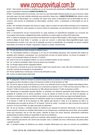 www.concursovirtual.com.br
2.7.2.1 - Será excluído do Certame o candidato que, ao ser convocado pela classificação da Microrregião, não aceitar tomar
posse na dependência indicada pelo BANCO DO BRASIL S.A.
2.7.2.2 - O candidato poderá ser convocado, uma única vez, para Microrregião diferente daquela em que se inscreveu, desde
que exista vaga e não haja candidato classificado para preenchê-la. Nesse caso, o BANCO DO BRASIL S.A. utilizará a ordem
de classificação da Macrorregião. Se o candidato não aceitar tomar posse na dependência fora da Microrregião em que se
inscreveu, será excluído da classificação por Macrorregião, mantendo, porém, a classificação na Microrregião em que se
inscreveu.
2.7.2.3 - Aos candidatos abrangidos pela reserva de vagas, objeto do subitem 4.1 deste Edital (candidatos que se declararem
pessoas com deficiência), serão aplicados os mesmos critérios de classificação e de aproveitamento definidos no subitem 2.7
deste Edital.
2.7.3 - O aproveitamento dar-se-á exclusivamente em vagas existentes em dependências localizadas nos municípios das
microrregiões discriminadas no Anexo II deste Edital, obedecidos os critérios objeto do subitem 2.7.2 deste Edital.
2.7.4 - A cidade de realização das provas estará automaticamente vinculada à Macrorregião e à Microrregião correspondentes,
conforme Anexo II deste Edital. O candidato, ao optar por concorrer a determinada Macrorregião/Microrregião estará
automaticamente vinculado a ela, para fins de realização de provas de classificação, de contratação, de demais condições
deste Edital e de Contrato de Trabalho, resguardado o disposto no subitem 1.4 deste Edital.

3 ‐ DOS REQUISITOS E DAS CONDIÇÕES PARA ADMISSÃO NO CARGO 
3.1 - Ter sido aprovado em todas as etapas na Seleção Externa.
3.2 - Ter nacionalidade brasileira ou portuguesa e, em caso de nacionalidade portuguesa, estar amparado pelo estatuto de
igualdade entre brasileiros e portugueses, com reconhecimento de gozo de direitos políticos, nos termos do parágrafo 1.º,
artigo 12, da Constituição Federal e do Decreto nº 70.436/72.
3.3 - Estar em dia com as obrigações militares, em caso de candidato brasileiro do sexo masculino.
3.4 - Ter, na data da contratação, idade mínima de dezoito anos completos.
3.5 - Ter situação regular perante a legislação eleitoral.
3.6 - Comprovar a conclusão de curso de nível médio, exigido como requisito para o cargo. Não será considerado como curso
concluído o período de recuperação ou de dependência.
3.7- Possuir aptidão física e mental para o exercício das atribuições do cargo.
3.8 - Cumprir as determinações deste Edital.

4 ‐ DAS VAGAS DESTINADAS A PESSOAS COM DEFICIÊNCIA 
4.1 - É assegurado o direito de inscrição na presente Seleção Externa às pessoas com deficiência que pretenda fazer uso da
prerrogativa que lhes é facultada no artigo 37 do Decreto Lei 3298, de 20 de dezembro de 1999.
4.2 - Do total de vagas ao cargo de Escriturário que vierem a ser oferecidas durante o prazo de validade desta Seleção Extena,
5% serão reservadas às pessoas com deficiência, em cumprimento ao disposto na Lei nº 7853, de 24 de outubro de 1989, e no
Decreto nº 3.298, de 20 de outubro de dezembro de 1999, alterado pelo Decreto nº 5.296, de dezembro de 2004.
4.3 - Ressalvadas as disposições especiais definidas, os candidatos com deficiência participarão desta Seleção Externa em
igualdade de condições com os demais candidatos, no que diz respeito ao horário de início, aos locais de aplicação, ao
conteúdo e à correção das provas, aos critérios de aprovação e a todas as demais normas que regem esta Seleção Externa.
4.4 - Somente serão consideradas pessoas com deficiência aquelas que se enquadrem nas categorias discriminadas no artigo
4º do Decreto nº 3.298, de 20 de dezembro de 1999, alterado pelo Decreto nº 5.296, de 2 de dezembro de 2004 e as
contempladas pelo enunciado da Súmula 377 do Superior Tribunal de Justiça: “O portador de visão monocular tem direito de
concorrer, em Concurso Público, às vagas reservadas aos deficientes”.
4.5 - No ato da inscrição, o candidato portador de deficiência que necessite de tratamento diferenciado no dia das provas
deverá requerê-lo indicando as condições diferenciadas de que necessita para a realização das provas (ledor, prova ampliada,
auxílio para transcrição, sala de mais fácil acesso, intérprete de libras e/ou tempo adicional), apresentando justificativas
acompanhadas de parecer emitido por especialista na área de sua deficiência.
4.5.1 - O candidato com deficiência auditiva que necessitar utilizar aparelho auricular no dia das provas deverá enviar laudo
médico específico para esse fim, até o término das inscrições. Caso o candidato não envie o referido laudo, não poderá utilizar
o aparelho auricular.
4.6 - O candidato portador de deficiência que solicitar condições diferenciadas e/ou optar por concorrer aos quantitativos

                                                                2

           TAGS: EDITAL BB, CONCURSO PÚBLICO, VÍDEO-AULAS, CURSO PREPARATÓRIO, ONLINE
 