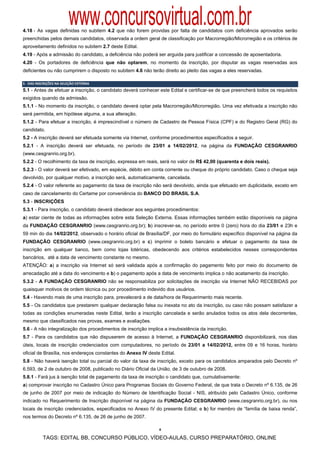 www.concursovirtual.com.br
4.18 - As vagas definidas no subitem 4.2 que não forem providas por falta de candidatos com deficiência aprovados serão
preenchidas pelos demais candidatos, observada a ordem geral de classificação por Macrorregião/Microrregião e os critérios de
aproveitamento definidos no subitem 2.7 deste Edital.
4.19 - Após a admissão do candidato, a deficiência não poderá ser arguida para justificar a concessão de aposentadoria.
4.20 - Os portadores de deficiência que não optarem, no momento da inscrição, por disputar as vagas reservadas aos
deficientes ou não cumprirem o disposto no subitem 4.6 não terão direito ao pleito das vagas a eles reservadas.

5 ‐ DAS INSCRIÇÕES NA SELEÇÃO EXTERNA 
5.1 - Antes de efetuar a inscrição, o candidato deverá conhecer este Edital e certificar-se de que preencherá todos os requisitos
exigidos quando da admissão.
5.1.1 - No momento da inscrição, o candidato deverá optar pela Macrorregião/Microrregião. Uma vez efetivada a inscrição não
será permitida, em hipótese alguma, a sua alteração.
5.1.2 - Para efetuar a inscrição, é imprescindível o número de Cadastro de Pessoa Física (CPF) e do Registro Geral (RG) do
candidato.
5.2 - A inscrição deverá ser efetuada somente via Internet, conforme procedimentos especificados a seguir.
5.2.1 - A inscrição deverá ser efetuada, no período de 23/01 a 14/02/2012, na página da FUNDAÇÃO CESGRANRIO
(www.cesgranrio.org.br).
5.2.2 - O recolhimento da taxa de inscrição, expressa em reais, será no valor de R$ 42,00 (quarenta e dois reais).
5.2.3 - O valor deverá ser efetivado, em espécie, débito em conta corrente ou cheque do próprio candidato. Caso o cheque seja
devolvido, por qualquer motivo, a inscrição será, automaticamente, cancelada.
5.2.4 - O valor referente ao pagamento da taxa de inscrição não será devolvido, ainda que efetuado em duplicidade, exceto em
caso de cancelamento do Certame por conveniência do BANCO DO BRASIL S.A.
5.3 - INSCRIÇÕES
5.3.1 - Para inscrição, o candidato deverá obedecer aos seguintes procedimentos:
a) estar ciente de todas as informações sobre esta Seleção Externa. Essas informações também estão disponíveis na página
da FUNDAÇÃO CESGRANRIO (www.cesgranrio.org.br); b) inscrever-se, no período entre 0 (zero) hora do dia 23/01 e 23h e
59 min do dia 14/02/2012, observado o horário oficial de Brasília/DF, por meio do formulário específico disponível na página da
FUNDAÇÃO CESGRANRIO (www.cesgranrio.org.br) e c) imprimir o boleto bancário e efetuar o pagamento da taxa de
inscrição em qualquer banco, bem como lojas lotéricas, obedecendo aos critérios estabelecidos nesses correspondentes
bancários, até a data de vencimento constante no mesmo.
ATENÇÃO: a) a inscrição via Internet só será validada após a confirmação do pagamento feito por meio do documento de
arrecadação até a data do vencimento e b) o pagamento após a data de vencimento implica o não acatamento da inscrição.
5.3.2 - A FUNDAÇÃO CESGRANRIO não se responsabiliza por solicitações de inscrição via Internet NÃO RECEBIDAS por
quaisquer motivos de ordem técnica ou por procedimento indevido dos usuários.
5.4 - Havendo mais de uma inscrição para, prevalecerá a de data/hora de Requerimento mais recente.
5.5 - Os candidatos que prestarem qualquer declaração falsa ou inexata no ato da inscrição, ou caso não possam satisfazer a
todas as condições enumeradas neste Edital, terão a inscrição cancelada e serão anulados todos os atos dela decorrentes,
mesmo que classificados nas provas, exames e avaliações.
5.6 - A não integralização dos procedimentos de inscrição implica a insubsistência da inscrição.
5.7 - Para os candidatos que não dispuserem de acesso à Internet, a FUNDAÇÃO CESGRANRIO disponibilizará, nos dias
úteis, locais de inscrição credenciados com computadores, no período de 23/01 a 14/02/2012, entre 09 e 16 horas, horário
oficial de Brasília, nos endereços constantes do Anexo IV deste Edital.
5.8 - Não haverá isenção total ou parcial do valor da taxa de inscrição, exceto para os candidatos amparados pelo Decreto nº
6.593, de 2 de outubro de 2008, publicado no Diário Oficial da União, de 3 de outubro de 2008.
5.8.1 - Fará jus à isenção total de pagamento da taxa de inscrição o candidato que, cumulativamente:
a) comprovar inscrição no Cadastro Único para Programas Sociais do Governo Federal, de que trata o Decreto nº 6.135, de 26
de junho de 2007 por meio de indicação do Número de Identificação Social - NIS, atribuído pelo Cadastro Único, conforme
indicado no Requerimento de Inscrição disponível na página da FUNDAÇÃO CESGRANRIO (www.cesgranrio.org.br), ou nos
locais de inscrição credenciados, especificados no Anexo IV do presente Edital; e b) for membro de “família de baixa renda”,
nos termos do Decreto nº 6.135, de 26 de junho de 2007.

                                                                4

           TAGS: EDITAL BB, CONCURSO PÚBLICO, VÍDEO-AULAS, CURSO PREPARATÓRIO, ONLINE
 