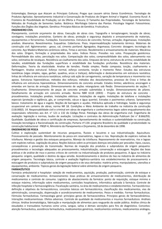 27
Entomologia; Doenças que Atacam as Principais Culturas; Pragas que causam sérios Danos Econômicos. Tecnologia de
Produtos Agrícolas: Aproveitamento Industrial e Conservação de Produtos de Origem Animal e Vegetal. Economia Rural: A
Fronteira de Possibilidade de Produção; Lei da Oferta e Procura; O Tamanho das Propriedades. Tecnologia de Sementes:
Métodos de Produção de Sementes Sadias. Botânica: Morfologia Externa das Plantas. Psicologia Vegetal: Fotossíntese;
Funções dos Órgãos dos Vegetais. Genética: Princípios Básicos de Genética. Fruticultura.
ENGENHEIRO CIVIL
Planejamento, controle orçamento de obras. Execução de obras civis. Topografia e terraplanagem; locação de obras;
sondagens; instalações provisórias. Canteiro de obras; proteção e segurança depósito e armazenamento de materiais,
equipamentos e ferramentas. Fundações. Escoramentos. Estrutura de concreto; formas; armação; Argamassas; Instalações
prediais. Alvenarias. Revestimentos. Esquadrias. Coberturas. Pisos. Impermeabilização Isolamento térmico. Materiais de
construção civil. Aglomerantes - gesso, cal, cimento portland. Agregados; Argamassa; Concreto: dosagem; tecnologia do
concreto. Aço Madeira Materiais cerâmicos vidros, Tintas e vernizes. Recebimento e armazenamento de materiais. Mecânica
dos solos. Origem, formação e propriedades dos solos. Índices físicos. Pressões nos solos. Prospecção geotécnica.
Permeabilidade dos solos; percolação nos solos. Compactação dos solos; compressibilidade dos solos; adensamento nos
solos; estimativa de recalques. Resistência ao cisalhamento dos solos. Empuxos de terra; estrutura de arrimo; estabilidade de
taludes; estabilidade das fundações superficiais e estabilidade das fundações profundas. Resistência dos materiais.
Deformações. Teoria da elasticidade. Analise de tensões. Flexão simples; flexão composta; torção; cisalhamento e
flambagem. Analise estrutural. Esforço normal, esforço constante, torção e momento fletor. Estudos das estruturas
isostáticas (vigas simples, vigas, gerber, quadros, arcos e treliças); deformação e deslocamentos em estrutura isostática;
linhas de influência em estrutura isostáticas; esforço sob ação de carregamento, variação de temperatura e movimento nos
apoios. Estruturas hiperestáticas; métodos dos esforços; métodos dos descolamentos; processo de Cross e linhas de
influência em estruturas hiperestáticas. Dimensionamento do concreto armado. Estados limites; aderência; ancoragem e
emendas em barras de armação. Dimensionamento de seções retangulares sob flexão. Dimensionamento de seções T.
Cisalhamento. Dimensionamento de peças de concreto armado submetidas à torção. Dimensionamento de pilares.
Detalhamento de armação em concreto armado. Norma NBR 6118 (2003) - Projeto de estrutura de concreto -
procedimentos. Instalações prediais. Instalações elétricas. Instalações de esgoto. Instalações de telefone e instalações
especiais (proteção e vigilância, gás, ar comprimido, vácuo e água quente). Estradas e pavimentos urbanos. Saneamento
básico: tratamento de água e esgoto. Noções de barragens e açudes. Hidráulica aplicada e hidrologia. Saúde e segurança
ocupacional em canteiro de obras; norma NR 18. Condições e Meio Ambiente de trabalho na indústria da construção
(118.0002). 14. Responsabilidade civil e criminal em obras de engenharia e conhecimentos legais sobre enquadramento dos
responsáveis referentes aos Art. n° 121 e 132 do Código Penal. Patologia das obras de engenharia civil. Engenharia de
avaliação: legislação e normas, laudos de avaliação. Licitações e contratos da Administração Publicam (lei n° 8.666/93).
Qualidade. Qualidade de obras e certificação de empresas; Aproveitamento de resíduos e sustentabilidade na construção;
Inovação tecnológica e Racionalização da construção; Portaria nº.134: programa Brasileiro da qualidade e produtividade na
construção habitacional - PBQP-H, Ministério do Planejamento e Orçamento, 18 de dezembro de 1998.
ENGENHEIRO DE PESCA
Cultivo e exploração sustentável de recursos pesqueiros, fluviais e lacustres e sua industrialização. Aquicultura.
Processamento de pescado. Monitoramento da pesca em reservatórios, lagoas e rios. Reprodução de espécies nativas da
ictiofauna. Manejo e gestão dos estoques pesqueiros. Manejo da ictiofauna. Repovoamento de reservatórios, rios e lagoas
com espécies nativas. Legislação da pesca. Noções básicas sobre as principais doenças veiculadas por pescados: tipos, causas,
conseqüências e prevenção da transmissão. Normas de inspeção dos produtos e subprodutos de origem pesqueira:
procedimentos e tecnologia adequados ao processamento, industrialização, conservação e estocagem. Noções das boas
práticas e de análise de risco e pontos críticos de controle na industrialização de produtos pesqueiros. A água na indústria
pesqueira: origem, qualidade e destino da água servida. Acondicionamento e destino do lixo na indústria de alimentos de
origem pesqueira. Tecnologia básica, controle e avaliação higiênico-sanitária nos estabelecimentos de processamento e
estocagem de produtos e subprodutos de origem pesqueira e de seus derivados: matéria prima, manipuladores, utensílios e
equipamentos, ambiente. Tópicos gerais da legislação federal sobre alimentos de origem pesqueira.
FARMACÊUTICO
Farmácia ambulatorial e hospitalar: seleção de medicamentos, aquisição, produção, padronização, controle de estoque e
conservação de medicamentos. Armazenamento: boas práticas de armazenamento de medicamentos, distribuição de
medicamentos e controle de consumo. Logística de abastecimento da farmácia: ponto de requisição, estoque mínimo e
estoque máximo, informação sobre medicamentos, comissões hospitalares, informática aplicada à farmácia. Controle de
infecção hospitalar e farmacovigilância. Fiscalização sanitária, na área de medicamentos e estabelecimentos. Farmacotécnica:
definição e objetivos da farmacotécnica, conceitos básicos em farmacotécnica, classificação dos medicamentos, vias de
administração, conservação, dispensação e acondicionamento de medicamentos. Pesos e medidas. Formas farmacêuticas.
Fórmulas farmacêuticas. Farmacologia geral: princípios gerais de farmacocinética. Princípios gerais de farmacodinâmica.
Interações medicamentosas. Efeitos adversos. Controle de qualidade de medicamentos e insumos farmacêuticos. Análises
clínicas: Análise bromatológica, fabricação e manipulação de alimentos para resguardo da saúde pública. Análise clínica de
exsudados e transudatos humanos como urina, sangue, saliva e demais secreções para fins de diagnóstico. Conceitos:
atenção farmacêutica, assistência farmacêutica, medicamentos genéricos, medicamentos similares, medicamentos análogos,
 