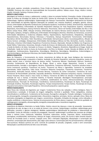 29
Ação penal; espécies. Jurisdição; competência. Prova. Prisão em flagrante. Prisão preventiva. Prisão temporária (Lei n.º
7.960/89). Processos dos crimes de responsabilidade dos funcionários públicos. Habeas corpus. Graça, indulto e anistia.
Citação, intimação. Sentença. Processo comum. Júri.
MÉDICO CLÍNICO GERAL
Abordagem da Família (a criança, o adolescente, o adulto, o idoso no contexto familiar). Promoção a Saúde. A Educação em
Saúde na Prática da Estratégia de Saúde da Família (ESF). Sistema de Informação da Atenção Básica. Noções Básicas de
Epidemiologia. Vigilância Epidemiológica. Epidemiologia das Doenças Transmissíveis. Abordagem Ambulatorial do Paciente
com: Enfermidades do Aparelho Digestivo (alterações da cavidade oral, sintomas dispéticos, esofagites, gastrite, úlceras,
câncer); Enfermidades do Aparelho Cardiovascular (cardiopatia isquêmica, Insuficiência cardíaca, Arteriosclerose, Hipertensão
arterial, tramboflelites); Enfermidades do Aparelho Respiratório (Doenças do Trato Respiratórias Superior, Insuficiência
Respiratória, Asma Brônquica, Doença Pulmonar Obstrutiva. Pneumonias, Câncer de Pulmão); Enfermidades dos Rins e Vias
Biliares (Litíase Renal, GNDA, Infecção Urinária); Enfermidades do Sistema Nervoso Central (Acidente Vascular Cerebral,
Meningites, Epilepsia, Vertigens, Cefaléia,etc); Enfermidades Hematológicas (Anemias, Distúrbios da Hemostasia, Leucemia);
Enfermidades Metabólicas e Endócrinos (Diabetes Melitus, Hipotireoidismo, Hipertireoidismo, Dislipidemias, Obesidade,
Hipoavitaminose, Desnutrição); Doenças Infecciosas e Parasitárias, Doenças Sexualmente Transmissíveis; Enfermidades
Reumáticas (Artrite Reumática, Febre Reumática); Enfermidades Ostroarticulares (Dores musculoesqueléticos, Afecção da
Coluna Cervical, Lombalgia, Osteoporose); Enfermidades Dermatológicas (Micose da Pele, Dermatites, Eczema, Escabiose,
Pediculose, Urticária); Enfermidades Psiquiátricas (Transtornos Ansiosos, Depressão). Atenção do Médico nos Programas de
Saúde Pública: Tuberculose, Hanseníase, Atenção a Saúde da Criança e do Adolescente, Atenção a Saúde da Mulher, Atenção
a Saúde do Adulto e do Idoso. Vacinação na Criança e no Adulto. Tabagismo, Alcoolismo, Dependência às Drogas. Saúde do
Trabalhador. Saúde da Família na busca da Humanização e da Ética na Atenção a Saúde. Atenção do Médico da ESF nas
Emergências: Cardiovasculares, Respiratórias, Ginecológicas, Obstétricas, Neurológicas, Metabólicas, Endocrinológicas e
Gastroenterológicas, das Doenças Infecciosas, dos Estados Alérgicos, dos Politraumatizados.
MÉDICO PSIQUIATRA
Bases da Psiquiatria: o funcionamento da mente, mecanismos de defesa do ego, bases biológicas dos transtornos
psiquiátricos, epidemiologia e psiquiatria e bioética. Avaliação do Paciente Psiquiátrico: entrevista psiquiátrica, exame do
estado mental, sinais e sintomas típicos de doença mental. Transtornos Mentais: Classificação, Delirium, Demência,
Conceitos Fundamentais de Dependências de Drogas, Álcool e outras drogas depressoras, Cocaína e outros
psicoestimulantes, Cannabis e alucinógenos, Nicotina, Esquizofrenia, Transtornos Delirantes, Transtorno psicótico breve e
outros transtornos psicóticos, Transtornos do humor, Transtorno do Pânico e Agorafobia, Transtorno de ansiedade
generalizada, Fobias Específicas, Fobia Social, Transtorno Obsessivo Compulsivo, Transtornos Conversivos, Transtornos
Dissociativos, Disfunções Sexuais, Bulimia, Anorexia Nervosa, Transtorno do Comer Compulsivo, Transtornos do sono;
Transtornos de Personalidade: paranoide, esquizoide, Borderline, Histriônica, Obsessiva-compulsiva, Esquiva, e Antissocial.
Psicose Puerperal, Abuso sexual e maus tratos na Infância, Transtorno de Déficit de atenção e hiperatividade. Suicídio:
avaliação de risco e manejo. O Paciente Violento, O Paciente Intoxicado. Abordagens Psicoterapêuticas: prescrição
farmacológica, antipsicóticos, antidepressivos, ansiolíticos, estabilizadores do humor, eletroconvulsoterapia, interações
medicamentosas, Prescrição de Psicoterapia, Transferência, Contratransferência, Psicoterapia de Apoio, Psicoterapia de
Orientação Analítica, Psicanálise, Psicoterapia Cognitiva, Terapia Comportamental, Terapia Familiar, Psicoterapia de Grupo,
Psiquiatria Comunitária e Internação Psiquiátrica. Interconsulta psiquiárica: aspectos gerais.
MÉDICO RADIOLOGISTA
Bases físicas dos métodos de diagnóstico por imagem: Fundamentos físicos das radiações e efeitos biológicos. Raios X:
características e produção. A formação da imagem radiográfica. Controle e qualidade. Filmes radiográficos, sistemas
intensificadores e antidifusores. Fundamento da fluoroscopia, fluorografia e planigrafia. Proteção radiológica. Fundamentos
da ultrassonografia, tomografia computadorizada e Ressonância magnética: princípios, técnica, aplicação clínica. Meios de
contrastes empregados no diagnóstico por imagens: características, indicações, limitações de emprego, contra indicações e
reações anafiláticas e idiossincrásicas. Sistemas de processamentos de filmes planos e especiais. Controle de qualidade em
radiologia geral, mamografia, ultrassonografia, tomografia computadorizada e ressonância magnética.
MÉDICO VETERINÁRIO
Importância da Medicina Veterinária na Saúde Pública. História natural das doenças e níveis de prevenção. Saneamento:
importância do solo, da água e do ar na saúde do homem e dos animais. Epidemiologia e profilaxia: epidemiologia geral
(definições, conceitos e agentes etiológicos). Medidas epidemiológicas (Identificação de problemas e determinação de
prioridades. Fontes de infecções e veicules de propagação. Zoonoses: epidemiologia e profilaxia das zoonoses de contágio
direto e indireto (raiva, carbúnculo, hidatidose, brucelose, tuberculose, teníase, triquinose, tétano, ancilostomose,
estrongliose, encefalomiellte, leishmaniose, doenças de chagas, shistosomose, peste, tifo murino e febre amarela silvestre.
Formas de imunidade (soros e vacinas). inspeção carne, leite e derivados (legislação). Manipulação e conservação das
alimentos: conservação pelo dessecamento, pela salga e pela salmoura. Conservação pelo frio (armazenamento e alterações
físico-quimícas). Resíduos químicos de carne. Controle de qualidade de pescado, congelado, curado e semi conservado.
Manipulação e acondicionamento do leite e seus derivados.
 