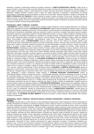 33
antecipada e cautelares. Procedimentos especiais de jurisdição contenciosa. 9. DIREITO INTERNACIONAL PRIVADO: Conflito de leis no
espaço. Inconterms. Crédito documentário e garantias. Elementos de conexão. Contratos internacionais de comércio. Cláusulas típicas (força
maior, hardship, arbitragem). Compra e venda internacional. Contratos financeiros internacionais. Arbitragem internacional: Arbitragem no
MERCOSUL. Matérias arbitráveis. Processo arbitral e direito das partes. Convenção de arbitragem e executoriedade da cláusula
compromissária. Homologação de sentença estrangeira no Brasil (Lei no 9.307/1996). Tratado de Assunção e solução de controvérsias. 10.
DIREITO PROCESSUAL DO TRABALHO: Contrato individual de trabalho. Duração do trabalho. Férias anuais. Prescrição. Proteção ao
trabalho da mulher e à maternidade. Salário e remuneração. Adicionais compulsórios. Terceirização de mão‐de‐obra. Representação sindical.
Acordo e convenção coletivos. Princípios e singularidades do Direito Processual do Trabalho. Procedimento nos dissídios individuais. Recursos
no processo do trabalho. Processo de execução trabalhista.
PROFISSIONAL JÚNIOR - FORMAÇÃO - ECONOMIA
1. MATEMÁTICA: Conjuntos. Relações. Funções. Limites. Derivadas. Integral. Seqüências e séries. Equações diferenciais e em diferenças.
Álgebra linear. Matemática Financeira. 2. ESTATÍSTICA E ECONOMETRIA: Estatística descritiva. Medidas de tendência central e medidas de
dispersão. Probabilidade. Independência de Eventos. Teorema de Bayes. Principais teoremas da Probabilidade. Variáveis aleatórias. Funções
de distribuição e densidade de probabilidade. Esperança matemática, variância, covariância e correlação. Distribuições conjunta e marginais,
distribuições condicionais, independência estatística. Principais distribuições discretas e contínuas. Inferência estatística. Estimação pontual e
intervalar. Métodos de estimação Propriedades dos estimadores em pequenas amostras. Propriedades assintóticas. Análise de regress ão
linear simples. Pressupostos básicos. Intervalos de confiança. Teste de hipóteses. Previsão. Regressão múltipla. Violação das hipóteses
básicas. Autocorrelação, heterocedasticidade, multicolinearidade. Análise de séries temporais. Modelos ARIMA. Raízes unitárias e
cointegração. Números índices. 3. MICROECONOMIA: Teoria do consumidor. Teoria da firma. Estrutura de mercados. Equilíbrio geral.
Economia do Bem estar. Externalidades. Bens públicos. Economia da informação. Incerteza. Teoria dos Jogos. Economia industrial: conceitos
básicos (firma, indústria e mercados), elementos de estrutura de mercados (diferenciação de produtos, barreiras à entrada, economias de
escala e de escopo, inovação). Padrões de concorrência e estratégias empresariais, regulação dos mercados, política industrial. 4.
MACROECONOMIA: Contabilidade nacional. Sistema monetário. Principais modelos macroeconômicos: Clássico, keynesiano, IS-LM, oferta
agregada e demanda agregada. Ciclos econômicos, inflação e desemprego: Curva de Philips. Expectativas adaptativas e racionais, teoria dos
novos keynesianos e dos ciclos reais. Política fiscal e Política Monetária: Restrição orçamentária, déficit público e dívida pública. Imposto
Inflacionário. Senhoriagem. Equivalência ricardiana. Objetivos e instrumentos de política monetária. Regras e discrição. Regime de metas de
inflação. Economia aberta: Arranjos de câmbio. Paridade do poder de compra. Paridade de juros. Políticas macroeconômicas e determinação
da renda em economias fechadas e abertas sob diferentes regimes cambiais. Teoria do Crescimento. Teoria do Consumo e do Investimento.
Modelos de Crescimento Endógeno e Exógeno. 5. AVALIAÇÕES ECONÔMICAS DE PROJETOS: Conceito de projeto de investimento.
Importância, características e limitações da elaboração e análise de projetos. Etapas na elaboração de projetos. Metodologias de avaliação e
seleção de projetos. Taxa mínima de atratividade. Parâmetros para análise de projetos (vida econômica, depreciação, valor residual, capital de
giro). Indicadores econômicos de projetos e sua utilização para tomada de decisão. Análise de sensibilidade e cenários. Incorporação da
análise de risco e incerteza na avaliação e seleção de projetos. Análise de projetos sociais. Modelagem de Estrutura a Termo de Taxa de
Juros, "Duration", Noções de AdmInistração de Risco de Mercado (VaR). 6. ECONOMIA E COMÉRCIO INTERNACIONAIS: Balanço de
pagamentos. Comércio exterior. Teorias sobre comércio internacional. Sistema financeiro internacional - instituições e organismos financeiros
internacionais. Integração regional. Investimento externo direto. Acordo de Basiléia. Instrumentos de Política Comercial: tarifas, subsídios e
cotas. Globalização e comércio internacional. Política Industrial. 7. ECONOMIA BRASILEIRA CONTEMPORÂNEA: Origens da
industrialização brasileira. O Brasil no período entre guerras - a industrialização restringida: crescimento e estagnação nos anos 20; a crise de
29. A economia brasileira no período 30-45: o avanço da industrialização. Desenvolvimento no 2
o
pós-guerra (45 a 64). O debate sobre
industrialização e estabilização; substituição de importações. A crise política, reformas institucionais pós 64 e o período expansivo de 68/73. A
crise externa e a resposta brasileira nos anos 70 - o 2
o
PND. O Brasil na década de 80: choques externos, crise e políticas de ajustamento. A
modernização conservadora nos anos 90: abertura, redefinição dos papéis do Estado e políticas de estabilização. A trajetória recente da
economia brasileira. Sistema de Pagamentos Brasileiro. 8. CONTABILIDADE EMPRESARIAL: Noções básicas de Contabilidade. Análise das
demonstrações contábeis: demonstrações contábeis (balanço patrimonial, demonstração do resultado do exercício, demonstração de origens e
aplicações de recursos, demonstração do fluxo de caixa), indicadores (liquidez, endividamento, atividade e rentabilidade). Orçamento. Centro
de lucro e preço de transferências. Padrões de comportamentos de custos. 9. ADMINISTRAÇÃO FINANCEIRA: Conceitos básicos de
Administração Financeira. Princípios gerais de alavancagem operacional e financeira. Planejamento financeiro de curto prazo: administração
do capital de giro, administração de disponibilidades, administração de contas a receber. Planejamento financeiro de longo prazo. Derivativos:
conceitos básicos. 10. ECONOMIA DO MEIO AMBIENTE: Economia da poluição e política ambiental. Industrialização, Meio Ambiente,
Inovação e Competitividade.
PROFISSIONAL JÚNIOR - FORMAÇÃO - ÊNFASE EM VENDAS A GRANDES CONSUMIDORES - FORMAÇÃO: ENGENHARIA
MECÂNICA
1. Marketing: Conceitos básicos. Criando valor para o cliente. Marketing de relacionamento. Novas tendências de mercado. Administração de
marketing. Planejamento de marketing. O ambiente de marketing e vendas. Análise do mercado, da concorrência e do consumidor. Pesquisa
de mercado. Segmentação e posicionamento. 2. Vendas: Planejamento de vendas. Funções da atividade de vendas. Venda e comunicação
integrada de marketing. Treinamento. Motivação. Técnicas de vendas e negociação. Análise e controle de vendas. Conquista e manutenção de
clientes. Sistemas de informação em vendas. Ética e legislação. 3. Conhecimentos de Engenharia Mecânica: Mecânica-Estática: Equilíbrio
dos corpos rígidos. Análise de estruturas. Esforços em barras, vigas, eixos e cabos. Cargas distribuídas. Diagramas de momentos fletores e
forças cisalhantes. Geometria das áreas. Mecânica-Dinâmica: Cinemática das máquinas. Análise de esforços em maquinas. Vibrações em
máquinas. Resistência dos materiais: Tensão e deformação. Carregamento axial. Torção. Flexão. Carregamento transversal em vigas. Análise
de tensões e deformações. Projetos de vigas. Deslocamentos em vigas. Elementos de máquinas: Critérios de resistência. Projeto estático.
Fadiga. Parafusos e uniões aparafusadas. Uniões soldadas. Molas. Engrenagens. Correias. Eixos e árvores de transmissão. Mecânica dos
fluídos: Estática dos fluídos. Equações básicas para um volume de controle. Análise diferencial dos movimentos dos fluídos. Escoamento
incompressível. Transmissão de calor: condução unidimensional em regime permanente. Convecção. Termodinâmica: Substância pura.
Trabalho e calor. Primeira lei da termodinâmica. Segunda lei da termodinâmica. Materiais de construção mecânica: diagrama de equilíbrio
ferro-carbono. Diagramas transformação-tempo-temperatura. Temperabilidade. Tratamentos térmicos e termoquímicos. Aços carbono comuns
e aços de baixa liga. Materiais resistentes à corrosão e à oxidação. Ferros fundidos. Tecnologia mecânica: Fundição. Conformação mecânica.
 