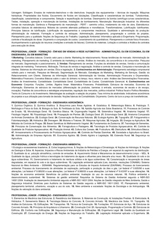 34
Usinagem. Soldagem. Ensaios de materiais-destrutivos e não destrutivos. Inspeção dos equipamentos – técnicas de inspeção. Máquinas
hidráulicas: Propriedades dos fluídos. Escoamento de fluídos em tubulações. Classificação e características de bombas. Turbobombas,
classificação, características e componentes. Seleção e especificação de bombas. Desempenho da bomba centrífuga-curvas características.
Testes, instalação, operação e manutenção de bombas. Instalações de bombeamento. Manutenção: Manutenção Industrial. As diferentes
formas de manutenção. Gerência e Planejamento de manutenção - PERT - caminho crítico, nivelamento de mão de obra. Eletrotécnica:
conceitos básicos de eletrotécnica. Motores de corrente alternada polifásicos e monofásicos. Transformadores. Lubrificação: lubrificantes.
Princípios básicos de lubrificação. Lubrificação de equipamentos e componentes mecânicos. Qualidade e administração da produç ão:
administração de materiais. Formação e controle de estoques. Administração, planejamento, programação e controle de projetos.
Planejamento para a qualidade. Noções de Segurança do Trabalho. Legislação Ambiental. Informática aplicada à Engenharia. Programação,
controle e fiscalização de obras: Orçamento e composição de custos. Levantamento de quantitativos. Planejamento e controle físico-financeiro.
Acompanhamento e aplicação de recursos (medições e emissão de faturas). Controle de materiais. Licitação e contratos e Análise de contratos
para execução de obras.
PROFISSIONAL JÚNIOR ‐ FORMAÇÃO - ÊNFASE EM VENDAS A REDE AUTOMOTIVA ‐ ADMINISTRAÇÃO, OU EM ECONOMIA, OU EM
ENGENHARIA, OU EM MARKETING
1.Marketing: Conceitos básicos. Criando valor para o cliente. Marketing de relacionamento. Novas tendências de mercado. Administração de
marketing. Planejamento de marketing. O ambiente de marketing e vendas. Análise do mercado, da concorrência e do consumidor. Pesquisa
de mercado. Segmentação e posicionamento. 2. Vendas: Planejamento de vendas. Funções da atividade de vendas. Venda e comunicação
integrada de marketing. Treinamento. Motivação. Técnicas de vendas e negociação. Análise e controle de vendas. Conquista e manutenção de
clientes. Sistemas de informação em vendas. Ética e legislação. 3. Conhecimentos em Administração: Planejamento estratégico empresarial
voltado para o mercado. Pesquisa de Mercado. Segmentação de Mercado. Estratégias de Marketing. Marketing de Serviços. Gestão do
Relacionamento com Cliente. Sistemas de Informação Gerencial. Administração de Vendas. Administração Financeira e Orçamentária.
Matemática Financeira. Conceitos Básicos sobre o valor do dinheiro no tempo, risco, retorno e valor. Análise das Demonstrações Financeiras.
Análise de Investimentos. Contabilidade: Contabilidade Geral. Contabilidade de Custos. Contabilidade Gerencial. 4. Conhecimentos em
Economia: Conjuntos. Funções. Limites. Álgebra linear. Matemática Financeira. Probabilidade. Estrutura de mercados. Economia da
informação. Elementos de estrutura de mercados (diferenciação de produtos, barreiras à entrada, economias de escala e de escopo,
inovação). Padrões de concorrência e estratégias empresariais, regulação dos mercados, política industrial. Política fiscal e Política Monetária:
Teoria do Consumo e do Investimento. Metodologias de avaliação e seleção de projetos. Taxa mínima de atratividade. Indicadores econômicos
de projetos e sua utilização para tomada de decisão. Noções básicas de Contabilidade. Orçamento. Centro de lucro e preço de transferências.
PROFISSIONAL JÚNIOR - FORMAÇÃO - ENGENHARIA AGRONÔMICA
1. Química Orgânica. 2. Química Analítica. 3. Bioquímica para Áreas Agrárias. 4. Estatística. 5. Meteorologia Básica. 6. Pedologia. 7.
Morfologia e Física do Solo. 8. Biologia do Solo. 9. Fertilidade do Solo. 10. Aptidão Agrícola dos Solos Brasileiros. 11. Processos de Controle
de Erosão. 12. Microbiologia Geral. 13. Genética Básica. 14. Organografia Vegetal. 15. Sistemática Vegetal. 16. Anatomia Vegetal. 17.
Fisiologia Vegetal. 18. Fitopatologia Geral. 19. Propagação de Plantas. 20. Zoologia Geral. 21. Entomologia Geral. 22. Anatomia Comparada
de Animais Domésticos. 23. Ecologia Geral. 24. Conservação de Recursos Naturais. 25. Ecologia Agrária. 26. Topografia. 27. Fotogrametria e
Fotointerpretação. 28. Hidráulica. 29. Drenagem. 30. Motores e Tratores. 31. Máquinas Agrícolas. 32. Irrigação. 33. Energia na Agricultura. 34.
Métodos de Controle de Pragas. 35. Bases Genéticas do Melhoramento Vegetal. 36. Fundamentos de Zootecnia. 37. Tecnologia de Sementes.
38. Princípios de Conservação dos Alimentos. 39. Forragicultura e Pastagens. 40. Tecnologia de Produtos Agropecuários. 41. Controle da
Qualidade de Produtos Agropecuários. 42. Produção Animal. 43. Cultura dos Cereais. 44. Fruticultura. 45. Olericultura. 46. Silvicultura Básica.
47. Armazenamento e Processamento de Produtos Agropecuários. 48. Controle de Plantas Daninhas. 49. Sociedade e Agricultura no Brasil.
50. Administração de Empresa Agrícola. 51. Economia Agrária. 52. Direito Agrário e Legislação. 53. Extensão Rural. 54. Segurança na
Agricultura.
PROFISSIONAL JÚNIOR - FORMAÇÃO - ENGENHARIA AMBIENTAL
1.Ecologia e ecossistemas brasileiros. 2. Ciclos biogeoquímicos. 3. Noções de Meteorologia e Climatologia. 4. Noções de Hidrologia. 5. Noções
de Geologia e Solos. 6. Aspectos, Impactos e Riscos Ambientais da Indústria de Petróleo e Energia, em especial do segmento de distribuição.
7. Qualidade do ar, poluição atmosférica, controle de emissões. 8. Aquecimento Global e Mecanismos de desenvolvimento Limpo – MDL. 9.
Qualidade da água, poluição hídrica e tecnologias de tratamento de águas e efluentes para descarte e/ou reuso. 10. Qualidade do solo e da
água subterrânea. 11. Gerenciamento e tratamento de resíduos sólidos e de água subterrânea. 12. Caracterização e recuperação de áreas
degradadas, em especial do solo e da água subterrânea. 13. Legislação ambiental aplicada (Leis, decretos, resoluções CONAMA): Sistema
Nacional do Meio Ambiente – SISNAMA. Regulamentação para os Estudos de Impacto Ambiental (EIA/RIMA). Processo de licenciamento
ambiental. Processo de licenciamento de atividades de exploração, perfuração e produção de óleo e gás. Lei federal n
o
9.605/98 e suas
alterações. Lei federal n
o
9.985/00 e suas alterações. Lei federal n
o
9.966/00 e suas alterações. Lei federal n
o
9.433/97 e suas alterações. 14.
Noções de economia ambiental: Benefícios da política ambiental. Avaliação do uso de recursos naturais. 15. Política ambiental e
desenvolvimento sustentável. 16. Sistemas de gestão ambiental: Requisitos de Sistema de Gestão Ambiental segundo a NBR-ISO
14001:2004. Avaliação de desempenho Ambiental segundo a NBR-ISO 14031:2004. Noções de Gestão integrada de Meio Ambiente, Saúde e
Segurança Industrial. Diretrizes para Auditoria de Sistemas de Gestão segundo a NBR-ISO 19011:2002. 17. Planejamento ambiental,
planejamento territorial, urbanismo, vocação e uso do solo. 18. Meio ambiente e sociedade: Noções de Sociologia e de Antropologia. 19.
Noções de valoração do dano ambiental.
PROFISSIONAL JÚNIOR - FORMAÇÃO - ENGENHARIA CIVIL
1. Elementos de Mecânica das Estruturas. 2. Resistência dos Materiais. 3. Materiais de Construção. 4. Instalações Prediais. 5. Eletricidade. 6.
Hidráulica. 7. Saneamento Básico. 8. Tecnologia Básica do Concreto. 9. Concreto Armado. 10. Mecânica dos Solos. 11. Topografia. 12.
Análise de Estruturas. 13. Edificações. 14. Transportes. 15. Técnica de Construção. 16. Fundações. 17. Estruturas de Aço. 18. Estruturas de
Concreto Armado. 19. Princípios de Arquitetura e Urbanismo. 20. Construção Civil. 21. Apropriação, Programação e Controle. 22. Estruturas de
Edifícios. 23. Conforto nas Edificações. 24. Segurança e Manutenção de Edificações. 25. Engenharia Legal. 26. Gestão da Qualidade em
Construção. 27. Conservação de Energia. 28. Noções de Segurança do Trabalho. 29. Legislação Ambiental aplicada a Engenharia. 30.
 
