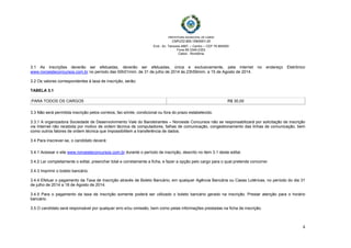  
 
PREFEITURA MUNICIPAL DE CABIXI   
CNPJ/22.855.159/0001-20
End.: Av. Tamoios 4887, – Centro – CEP 76.994000
Fone 69 3345-2353
Cabixi - Rondônia
4
3.1 As inscrições deverão ser efetuadas, deverão ser efetuadas, única e exclusivamente, pela internet no endereço Eletrônico
www.noroesteconcursos.com.br no período das 00h01mim. de 31 de julho de 2014 ás 23h59mim. a 15 de Agosto de 2014.
3.2 Os valores correspondentes à taxa de inscrição, serão:
TABELA 3.1
PARA TODOS OS CARGOS R$ 30,00
3.3 Não será permitida inscrição pelos correios, fac-símile, condicional ou fora do prazo estabelecido.
3.3.1 A organizadora Sociedade de Desenvolvimento Vale do Bandeirantes – Noroeste Concursos não se responsabilizará por solicitação de inscrição
via Internet não recebida por motivo de ordem técnica de computadores, falhas de comunicação, congestionamento das linhas de comunicação, bem
como outros fatores de ordem técnica que impossibilitem a transferência de dados.
3.4 Para inscrever-se, o candidato deverá:
3.4.1 Acessar o site www.noroesteconcursos.com.br durante o período de inscrição, descrito no item 3.1 deste edital.
3.4.2 Ler completamente o edital, preencher total e corretamente a ficha, e fazer a opção pelo cargo para o qual pretende concorrer.
3.4.3 Imprimir o boleto bancário.
3.4.4 Efetuar o pagamento da Taxa de Inscrição através de Boleto Bancário, em qualquer Agência Bancária ou Casas Lotéricas, no período do dia 31
de julho de 2014 a 18 de Agosto de 2014.
3.4.5 Para o pagamento da taxa de inscrição somente poderá ser utilizado o boleto bancário gerado na inscrição. Prestar atenção para o horário
bancário.
3.5 O candidato será responsável por qualquer erro e/ou omissão, bem como pelas informações prestadas na ficha de inscrição.
 