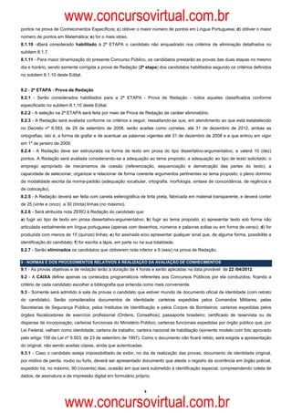 www.concursovirtual.com.br
pontos na prova de Conhecimentos Específicos; c) obtiver o maior número de pontos em Língua Portuguesa; d) obtiver o maior
número de pontos em Matemática; e) for o mais idoso.
8.1.10 - Será considerado habilitado à 2ª ETAPA o candidato não enquadrado nos critérios de eliminação detalhados no
subitem 8.1.7.
8.1.11 - Para maior dinamização do presente Concurso Público, os candidatos prestarão as provas das duas etapas no mesmo
dia e horário, sendo somente corrigida a prova de Redação (2ª etapa) dos candidatos habilitados segundo os critérios definidos
no subitem 8.1.10 deste Edital.


8.2 - 2ª ETAPA - Prova de Redação
8.2.1 - Serão considerados habilitados para a 2ª ETAPA - Prova de Redação - todos aqueles classificados conforme
especificado no subitem 8.1.10 deste Edital.
8.2.2 - A seleção na 2ª ETAPA será feita por meio de Prova de Redação de caráter eliminatório.
8.2.3 - A Redação será avaliada conforme os critérios a seguir, ressaltando-se que, em atendimento ao que está estabelecido
no Decreto nº 6.583, de 29 de setembro de 2008, serão aceitas como corretas, até 31 de dezembro de 2012, ambas as
ortografias, isto é, a forma de grafar e de acentuar as palavras vigentes até 31 de dezembro de 2008 e a que entrou em vigor
em 1º de janeiro de 2009.
8.2.4 - A Redação deve ser estruturada na forma de texto em prosa do tipo dissertativo-argumentativo, e valerá 10 (dez)
pontos. A Redação será avaliada considerando-se a adequação ao tema proposto; a adequação ao tipo de texto solicitado; o
emprego apropriado de mecanismos de coesão (referenciação, sequenciação e demarcação das partes do texto); a
capacidade de selecionar, organizar e relacionar de forma coerente argumentos pertinentes ao tema proposto; o pleno domínio
da modalidade escrita da norma-padrão (adequação vocabular, ortografia, morfologia, sintaxe de concordância, de regência e
de colocação).
8.2.5 - A Redação deverá ser feita com caneta esferográfica de tinta preta, fabricada em material transparente, e deverá conter
de 25 (vinte e cinco) a 30 (trinta) linhas (no máximo).
8.2.6 - Será atribuída nota ZERO à Redação do candidato que:
a) fugir ao tipo de texto em prosa dissertativo-argumentativo; b) fugir ao tema proposto; c) apresentar texto sob forma não
articulada verbalmente em língua portuguesa (apenas com desenhos, números e palavras soltas ou em forma de verso); d) for
produzida com menos de 15 (quinze) linhas; e) for assinada e/ou apresentar qualquer sinal que, de alguma forma, possibilite a
identificação do candidato; f) for escrita a lápis, em parte ou na sua totalidade.
8.2.7 - Serão eliminados os candidatos que obtiverem nota inferior a 6 (seis) na prova de Redação.

9 - NORMAS E DOS PROCEDIMENTOS RELATIVOS À REALIZAÇÃO DA AVALIAÇÃO DE CONHECIMENTOS
9.1 - As provas objetivas e de redação terão a duração de 4 horas e serão aplicadas na data provável de 22 /04/2012.
9.2 - A CAIXA define apenas os conteúdos programáticos referentes aos Concursos Públicos por ela conduzidos, ficando a
critério de cada candidato escolher a bibliografia que entenda como mais conveniente.
9.3 - Somente será admitido à sala de provas o candidato que estiver munido de documento oficial de identidade (com retrato
do candidato). Serão considerados documentos de identidade: carteiras expedidas pelos Comandos Militares, pelas
Secretarias de Segurança Pública, pelos Institutos de Identificação e pelos Corpos de Bombeiros; carteiras expedidas pelos
órgãos fiscalizadores de exercício profissional (Ordens, Conselhos); passaporte brasileiro; certificado de reservista ou de
dispensa de incorporação; carteiras funcionais do Ministério Público; carteiras funcionais expedidas por órgão público que, por
Lei Federal, valham como identidade; carteira de trabalho, carteira nacional de habilitação (somente modelo com foto aprovado
pelo artigo 159 da Lei nº 9.503, de 23 de setembro de 1997). Como o documento não ficará retido, será exigida a apresentação
do original, não sendo aceitas cópias, ainda que autenticadas.
9.3.1 - Caso o candidato esteja impossibilitado de exibir, no dia de realização das provas, documento de identidade original,
por motivo de perda, roubo ou furto, deverá ser apresentado documento que ateste o registro da ocorrência em órgão policial,
expedido há, no máximo, 90 (noventa) dias, ocasião em que será submetido à identificação especial, compreendendo coleta de
dados, de assinatura e de impressão digital em formulário próprio.


                                                                  8



                       www.concursovirtual.com.br
 