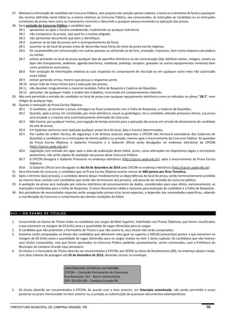 PREFEITURA MUNICIPAL DE CAMPINA GRANDE- PB 10 
27. Motivará a eliminação do candidato do Concurso Público, sem prejuízo das sanções penais cabíveis, a burla ou a tentativa de burla a quaisquer das normas definidas neste Edital ou a outros relativos ao Concurso Público, aos comunicados, às Instruções ao Candidato ou às Instruções constantes da prova, bem como ao tratamento incorreto e descortês a qualquer pessoa envolvida na aplicação das provas. 
28. Será excluído do Concurso Público o candidato que: 
28.1 apresentar-se após o horário estabelecido, inadmitindo-se qualquer tolerância; 
28.2 não comparecer às provas, seja qual for o motivo alegado; 
28.3 não apresentar documento que bem o identifique; 
28.4 ausentar-se da sala de provas sem o acompanhamento do fiscal; 
28.5 ausentar-se do local de provas antes de decorridas duas horas do início da prova escrita objetiva; 
28.6 for surpreendido em comunicação com outras pessoas ou utilizando-se de livro, anotação, impressos, bem como máquina calculadora ou similar; 
28.7 estiver portando no local de prova qualquer tipo de aparelho eletrônico ou de comunicação (bip, telefone celular, relógios, caneta ou lápis não transparente, walkman, agenda eletrônica, notebook, palmtop, receptor, gravador ou outros equipamentos similares) bem como protetores auriculares; 
28.8 fizer anotação de informações relativas às suas respostas no comprovante de inscrição ou em qualquer outro meio não autorizado neste Edital; 
28.9 estiver portando armas, mesmo que possua o respectivo porte; 
28.10 lançar mão de meios ilícitos para a execução das provas; 
28.11 não devolver integralmente o material recebido, Folha de Resposta e Caderno de Questões; 
28.12 perturbar, de qualquer modo, a ordem dos trabalhos, incorrendo em comportamento indevido. 
29. Não será permitida a entrada do candidato no local de prova com qualquer equipamento eletrônico como os indicados na alínea “28.7”, nem relógio de qualquer tipo. 
30. Quanto à realização da Prova Escrita Objetiva: 
30.1 O candidato, ao terminar a prova, entregará ao fiscal juntamente com a Folha de Respostas, o Caderno de Questões; 
30.2 Quando, após a prova, for constatado, por meio eletrônico, visual ou grafológico, ter o candidato utilizado processos ilícitos, sua prova será anulada e o mesmo será automaticamente eliminado do Concurso; 
30.3 Não haverá, por qualquer motivo, prorrogação do tempo previsto para a aplicação das provas em virtude de afastamento do candidato da sala de prova; 
30.4 Em hipótese nenhuma será realizada qualquer prova fora do local, data e horário determinados; 
30.5 Por razões de ordem técnica, de segurança e de direitos autorais adquiridos a CPCON não fornecerá exemplares dos Cadernos de Questões a candidatos ou a instituições de direito público ou privado, mesmo após o encerramento do Concurso Público. As questões da Prova Escrita Objetiva, o Gabarito Provisório e o Gabarito Oficial serão divulgados no endereço eletrônico da CPCON (http://cpcon.uepb.edu.br); 
30.6 Legislação com entrada em vigor após a data de publicação deste Edital, assim, como alterações em dispositivos legais e normativos posteriores, não serão objeto de avaliação nas provas deste Concurso Público; 
30.7 A CPCON divulgará o Gabarito Provisório no endereço eletrônico (http://cpcon.uepb.edu.br), após o encerramento da Prova Escrita Objetiva; 
30.8 O Gabarito Oficial será divulgado no dia 03 de dezembro de 2014 pela CPCON no endereço eletrônico (http://cpcon.uepb.edu.br). 
31. Será eliminado do concurso, o candidato que na Prova Escrita Objetiva acertar menos de 600 pontos por Área Temática. 
32. Após o término da(s) prova(s), o candidato deverá deixar imediatamente as dependências do local de prova, sendo terminantemente proibido ao mesmo fazer contato com candidatos que ainda não terminaram a(s) prova(s), sob pena de ser excluído do concurso público. 
33. A avaliação da prova será realizada por sistema eletrônico de processamento de dados, considerados para esse efeito, exclusivamente, as marcações transferidas para a Folha de Respostas. O único documento válido e exclusivo para avaliação do candidato é a Folha de Respostas. 
34. Aos portadores de necessidades especiais serão asseguradas provas e/ou locais especiais, a depender das necessidades específicas, cabendo à coordenação do Concurso o cumprimento das demais condições do Edital. 
VIII – DO EXAME DE TÍTULOS 
1. Concorrerão ao Exame de Títulos todos os candidatos aos cargos de Nível Superior, habilitados nas Provas Objetivas; que forem classificados e que estiverem na margem de 03 (três) vezes a quantidade de vagas oferecidas para os cargos 
2. O candidato que não preencher o Formulário de Títulos e que não assiná-lo, seus títulos não serão computados. 
3. Somente serão computados os títulos dos candidatos que obtiverem nota igual ou superior a 600,00 (seiscentos) pontos e que estiverem na margem de 03 (três) vezes a quantidade de vagas oferecidas para os cargos citados no item 1 deste capítulo. Os candidatos que não tiverem seus títulos computados, mas que forem aprovados no Concurso Público poderão, possivelmente, serem convocados, caso a Prefeitura do Município de Campina Grande haja necessário. 
4. Os títulos e o Formulário de Títulos deverão ser encaminhados à CPCON, por SEDEX ou Aviso de Recebimento (AR), no endereço abaixo citado, com data máxima de postagem até 05 de dezembro de 2014, devendo constar no envelope: 
UNIVERSIDADE ESTADUAL DA PARAÍBA CPCON – Comissão Permanente de Concursos Rua Baraúnas, 351 - Bairro Universitário CEP: 58.429-500 - Campina Grande-PB 
5. Os títulos deverão ser encaminhados à CPCON, de acordo com o item anterior, em fotocópia autenticada, não sendo permitido o envio posterior ao prazo mencionado no item anterior ou a juntada ou substituição de quaisquer documentos extemporâneos.  