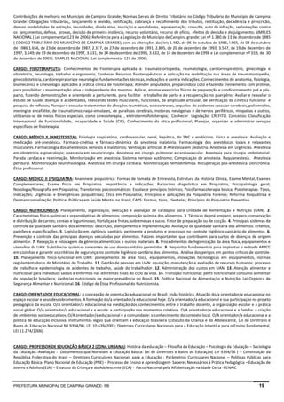 PREFEITURA MUNICIPAL DE CAMPINA GRANDE- PB 19 
Contribuições de melhoria no Município de Campina Grande; Normas Gerais de Direito Tributário no Código Tributário do Município de Campina Grande: Obrigações tributárias,, lançamento e revisão, notificação, cobrança e recolhimento dos tributos, restituição, decadência e prescrição, demais modalidades de extinção, imunidades, dívida ativa, inscrição e penalidades, representação, consulta, auto de infração, reclamações contra os lançamentos, defesa, provas, decisão de primeira instância, recurso voluntário, recurso de ofício, efeitos da decisão e do julgamento; SIMPLES NACIONAL ( Lei complementar 123 de 2006). Referência para a Legislação do Município de Campina grande: Lei nº 1.380 de 13 de dezembro de 1985 ( CÓDIGO TRIBUTÁRIO DO MUNICÍPIO DE CAMPINA GRANDE), com as alterações das leis 1.482, de 06 de outubro de 1986, l.965, de 04 de outubro de 1986,1.656, de 23 de dezembro de 1987, 2.377, de 27 de dezembro de 1991, 2.805, de 20 de dezembro de 1993, 3.547, de 19 de dezembro de 1997, 3.549, de 19 de dezembro de 1997, 3.631, de 14 de dezembro de 1998, 3.632, de 14 de dezembro de 1998 e Lei complementar nº 019, de 30 de dezembro de 2003). SIMPLES NACIONAL (Lei complementar 123 de 2006). 
CARGO: FISIOTERAPEUTA: Conhecimentos de Fisioterapia aplicada à: traumato-ortopedia, reumatologia, cardiorrespiratório, ginecologia e obstetrícia, neurologia, trabalho e ergonomia; Conhecer Recursos fisioterapêuticos e aplicação na reabilitação nas áreas de traumatortopedia, ginecobstetricia, cardiorespiratoria e neurologia: fundamentações técnicas, indicações e contra indicações. Conhecimentos de anatomia, fisiologia, biomecânica e cinesiologia aplicados à prática clínica de fisioterapia; Atender amputados, preparando o coto e fazendo treinamento com prótese, para possibilitar a movimentação ativa e independente dos mesmos. Aplicar, ensinar exercícios físicos de preparação e condicionamento pré e pós- parto, fazendo demonstrações e orientando a parturiente, para facilitar o trabalho de parto e a recuperação no puerpério; Avaliar e reavaliar o estado de saúde, doenças e acidentados, realizando testes musculares, funcionais, da amplitude articular, de verificação da cinética funcional e pesquisa de reflexos; Planejar e executar tratamentos de afecções reumáticas, osteoartroses, sequelas de acidentes vascular-cerebrais, poliomielite, meningite encefalite, de traumatismos raqui-emulares, de paralisias cerebrais, motoras, neuógenas e de nervos periféricos, miopatias e outros, utilizando-se de meios físicos especiais, como cinesioterapia, , eletrotermofototerapia; Conhecer Legislação: CREFITO. Conceitos: Classificação Internacional de Funcionalidade, Incapacidade e Saúde (CIF); Conhecimento da ética profissional; Planejar, organizar e administrar serviços especificos de fisioterapia. 
CARGO: MÉDICO II (ANESTESISTA): Fisiologia respiratória, cardiovascular, renal, hepática, do SNC e endócrino. Física e anestesia. Avaliação e medicação pré-anestésica. Fármaco-cinética e fármaco-dinâmica da anestesia inalatória. Farmacologia dos anestésicos locais e relaxantes musculares. Farmacologia dos anestésicos venosos e inalatórios; Ventilação artificial. 8-Anestesia em pediatria. Anestesia em urgências. Anestesia em obstetrícia e ginecologia; Anestesia em neurocirurgia. Anestesia em cirurgia pulmonar e cardiovascular. Anestesia para cirurgia ambulatorial. Parada cardíaca e reanimação. Monitorização em anestesia. Sistema nervoso autônomo; Complicação de anestesia. Raquianestesia. Anestesia peridural. Monitorização neurofisiológica. Anestesia em cirurgia cardíaca. Monitorização hemodinâmica. Recuperação pós-anestésica. Dor crônica. Ética profissional. CARGO: MÉDICO II (PSIQUIATRA: Anamnese psiquiátrica: Formas de tomada de Entrevista, Estrutura da História Clínica, Exame Mental, Exames Complementares; Exame físico em Psiquiatria: Importância e indicações; Raciocínio diagnóstico em Psiquiatria; Psicopatologia geral; Nosologia/Nosografia em Psiquiatria; Transtornos psicossomáticos: Escolas e princípios teóricos; Psicofarmacoterapia básica; Psicoterapias: Tipos, indicações; Urgências e Emergências psiquiátricas; Ética em Psiquiatria; Princípios e aplicações da Psiquiatria Forense; Reforma Psiquiátrica e Desmanicomialização; Políticas Públicas em Saúde Mental no Brasil; CAPS: Formas, tipos, clientelas; Princípios de Psiquiatria Preventiva. 
CARGO: NUTRICIONISTA: Planejamento, organização, execução e avaliação de cardápios para Unidade de Alimentação e Nutrição (UAN). 2. Características físico-químicas e organolépticas de alimentos; composição química dos alimentos. 3. Técnicas de pré-preparo, preparo, conservação e distribuição de carnes; cereais e leguminosas; hortaliças e frutas; sobremesas e sucos. Fator de preparação ou de cocção. 4. Principais sistemas de controle da qualidade sanitária dos alimentos: descrição, planejamento e implementação. Avaliação da qualidade sanitária dos alimentos: critérios, padrões e especificações. 5. Legislação em vigilância sanitária pertinente a produtos e processos no controle higiênico-sanitário de alimentos. 6. Prevenção e controle das principais doenças veiculadas por alimentos. Fatores importantes que contribuem para surtos de doenças de origem alimentar. 7. Recepção e estocagem de gêneros alimentícios e outros materiais. 8. Procedimentos de higienização da área física, equipamentos e utensílios da UAN. Substâncias químicas saneantes de uso domissanitário permitidas. 9. Requisitos fundamentais para implantar o método APPCC em cozinhas e garantir os critérios de segurança no controle higiênico-sanitário dos alimentos. Análise dos perigos em pontos críticos de controle. 10. Planejamento físico-funcional em UAN: planejamento de área física, equipamentos, inovações tecnológicas em equipamentos, normas regulamentadoras do Ministério do Trabalho. 11. Gestão de pessoas em UAN: aquisição, manutenção e avaliação de recursos humanos; processo de trabalho e epidemiologia de acidentes de trabalho, saúde do trabalhador. 12. Administração dos custos em UAN. 13. Atenção alimentar e nutricional para indivíduos sadios e enfermos nas diferentes fases do ciclo da vida. 14. Transição nutricional; perfil nutricional e consumo alimentar da população brasileira; carências nutricionais de maior prevalência no Brasil. 15. Política Nacional de Alimentação e Nutrição. Lei Orgânica de Segurança Alimentar e Nutricional. 16. Código de Ética Profissional do Nutricionista. 
CARGO: ORIENTADOR EDUCACIONAL: A concepção de orientação educacional no Brasil: visão histórica. Atuação do/a orientador/a educacional no espaço escolar e seus desdobramentos. A formação do/a orientador/a educacional hoje. O/a orientador/a educacional e sua participação no projeto pedagógico da escola. O/A orientador/a educacional na mediação dos conhecimentos entre o trabalho docente, a organização escolar e a prática social global: O/A orientador/a educacional e a escola: a participação nos momentos coletivos. O/A orientador/a educacional e a família: a criação de ambientes socioeducativos. O/A orientador/a educacional e a comunidade: o conhecimento do contexto local. O/A orientador/a educacional e a política de educação inclusiva. Instrumentos legais que orientam a educação brasileira (Estatuto da Criança e do Adolescente, Lei de Diretrizes e Bases da Educação Nacional Nº 9394/96; LEI 10.639/2003; Diretrizes Curriculares Nacionais para a Educação Infantil e para o Ensino Fundamental, LEI 11.274/2006). 
CARGO: PROFESSOR DE EDUCAÇÃO BÁSICA 2 (ZONA URBANA): História da educação – Filosofia da Educação – Psicologia da Educação – Sociologia da Educação.-Avaliação - Documentos que Norteiam a Educação Básica: Lei de Diretrizes e Bases da Educação( Lei 9394/96 ) – Constituição da República Federativa do Brasil – Diretrizes Curriculares Nacionais para a Educação : Parâmetros Curriculares Nacional – Políticas Públicas para Educação Básica- Plano Nacional de Educação (PNE) – Processo de Ensino e Aprendizagem- Saberes Necessários à Prática Pedagógica – Educação de Jovens e Adultos (EJA) – Estatuto da Criança e do Adolescente (ECA) - Pacto Nacional pela Alfabetização na Idade Certa -PENAIC 
 