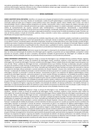 PREFEITURA MUNICIPAL DE CAMPINA GRANDE- PB 22 
mercadorias apreendidas pela fiscalização; Efetuas a entrega das mercadorias apreendidas e não reclamadas, a instituições de assistência social, conforme determinações superiores; Articular-se com o Corpo de Bombeiros sempre que julgar necessário para assegurar o uso de medidas de prevenção contra incêndios; Executar outras tarefas afins. 
NÍVEL SUPERIOR 
CARGO: ASSISTENTE SOCIAL (EM SAÚDE): Identificar, em conjunto com as Equipes de Saúde da Família e a população, as ações e as práticas a serem adotadas em cada área ou micro área, levando em consideração a análise do perfil epidemiológico e características da população. Trabalhar na construção coletiva de ações que se integrem a outras políticas sociais como: educação, esporte, cultura, trabalho, lazer e outras, com vistas à intersetorialidade. Discutir e elaborar projetos terapêuticos em reuniões, interconsultas, visitas e outros espaços de cuidado e discussão com as equipes de saúde, promovendo a educação permanente que amplie a capacidade das equipes no cuidado à população e permitam a apropriação coletiva do acompanhamento dos usuários, realizando ações multidisciplinares e transdisciplinares, desenvolvendo a responsabilidade compartilhada. Desenvolver atividades de Serviço Social que envolvam avaliação, coordenação, diagnóstico, educação e emissão de laudos periciais inerentes a assistência social, com vistas a orientação e organização de benefícios e serviços sociais no âmbito da assistência à saúde. Promover, por meio de técnicas próprias e através de entrevistas, palestras, visitas a domicílio e outros meios, a prevenção ou solução de problemas sociais identificados entre grupos específicos de pessoas. 
CARGO: ENGENHEIRO CIVIL: Proceder à avaliação geral das condições requeridas para a obra, estudando o projeto e examinado as características do terreno disponível, para determinar o local mais apropriado para a construção. Calcular os esforços e deformações previstas na obra projetada ou que afetem a mesma, consultando tabelas e efetuando comparações, levando em considerações fatores como carga calculada, pressões de água, resistência aos ventos e mudanças de temperatura, para apurar a natureza das matérias que devem ser utilizados na construção. Elaborar o projeto de construção, preparando plantas e especificações da obra, indicando tipos e qualidades de matérias, equipamentos e mão-de-obra necessária e efetuando um cálculo aproximado dos custos, a fim de apresenta-lo ao Secretário da infraestrutura para aprovação. 
CARGO: ENFERMEIRO II (OBSTETRÍCIA): Administrar equipe de enfermagem no desempenho de atividades de prestação de cuidados integrais, com base nas rotinas da sistematização de assistência de enfermagem geral e específica, às pacientes sob sua responsabilidade; acompanhar e avaliar pacientes em pré-parto, trabalho de parto e puerpério; desempenhar atividades de gerenciamento de enfermagem em unidades de saúde especializadas e demais atribuições previstas nos protocolos técnicos da secretaria e na lei do exercício profissional. 
CARGO: ENFERMEIRO II (INTENSIVISTA): Organizar e dirigir, os serviços de enfermagens e suas atividades técnicas e auxiliares; Planejar, organizar, coordenar, executar e avaliar os serviços de assistência de enfermagem; Prestar consultoria, auditoria e emitir pareceres sobre matéria de enfermagem; Dar consulta de enfermagem; Prescrever assistência de enfermagem; Efetuar cuidados diretos de enfermagem à pacientes graves com riscos de vida; Efetuar cuidados de enfermagem de maior complexidade técnica e que imediatas. Participar na elaboração, execução e avaliação dos planos de assistência à saúde; Participar do planejamento, execução e avaliação do programa de saúde; Prescrever medicamentos previamente estabelecidos em programas de saúde pública e em rotinas aprovados pela instituição de saúde; Participar em projetos de construção ou reforma de unidade de internação; efetuar prevenção e controle sistemático da infecção hospitalar, inclusive como membros das respectivas comissões; Participar na elaboração de medidas de prevenção e controle sistemático de danos que possam ser causados aos pacientes durante à assistência de enfermagem; Participar na prevenção e controle das doenças transmissíveis em geral e nos programas de vigilância epidemiológicas; Prestar assistência de enfermagem à gestante, parturiente puérpera e ao recém-nascido; Participar nos programas e nas atividades de assistência integral de saúde; Participar nos programas e nas atividades de assistência integral à saúde individual e grupos específicos, particularmente daqueles prioritários e de alto risco; Acompanhar a evolução do trabalho de parto; Executar assistência obstétrica em situação de emergência e executar parto sem destroços; Participar em programas em atividades de educação sanitária, visando a melhoria de saúde do indivíduo, da família e da população em geral; Participar nos programas de treinamento e aprimoramento de pessoal de saúde, particularmente nos programas de educação continuada; Participar nos programas de higiene e segurança do trabalho e de prevenção de acidente e de doenças profissionais e do trabalho; Participar na elaboração e na operacionalização do sistema de referência e contra referência do paciente nos diferentes níveis de atenção à saúde; Participar no desenvolvimento de tecnologia apropriada à assistência de saúde; Executar outras atividades inerentes ao cargo. 
CARGO: ENFERMEIRO II (NEONATAL): Organizar e dirigir, os serviços de enfermagens e suas atividades técnicas e auxiliares; Planejar, organizar, coordenar, executar e avaliar os serviços de assistência de enfermagem; Prestar consultoria, auditoria e emitir pareceres sobre matéria de enfermagem; Dar consulta de enfermagem; Prescrever assistência de enfermagem; Efetuar cuidados diretos de enfermagem à pacientes graves com riscos de vida; Efetuar cuidados de enfermagem de maior complexidade técnica e que imediatas. Participar na elaboração, execução e avaliação dos planos de assistência à saúde; Participar do planejamento, execução e avaliação do programa de saúde; Prescrever medicamentos previamente estabelecidos em programas de saúde pública e em rotinas aprovados pela instituição de saúde; Participar em projetos de construção ou reforma de unidade de internação; efetuar prevenção e controle sistemático da infecção hospitalar, inclusive como membros das respectivas comissões; Participar na elaboração de medidas de prevenção e controle sistemático de danos que possam ser causados aos pacientes durante à assistência de enfermagem; Participar na prevenção e controle das doenças transmissíveis em geral e nos programas de vigilância epidemiológicas; Prestar assistência de enfermagem à gestante, parturiente puérpera e ao recém-nascido; Participar nos programas e nas atividades de assistência integral de saúde; Participar nos programas e nas atividades de assistência integral à saúde individual e grupos específicos, particularmente daqueles prioritários e de alto risco; Acompanhar a evolução do trabalho de parto; Executar assistência obstétrica em situação de emergência e executar parto sem destroços; Participar em programas em atividades de educação sanitária, visando a melhoria de saúde do indivíduo, da família e da população em geral; Participar nos programas de treinamento e aprimoramento de pessoal de saúde, particularmente nos programas de educação continuada; Participar nos programas de higiene e segurança do trabalho e de prevenção de acidente e de doenças profissionais e do trabalho; Participar na elaboração e na operacionalização do sistema de referência e contra referência do paciente nos diferentes níveis de atenção à saúde; Participar no desenvolvimento de tecnologia apropriada à assistência de saúde; Executar outras atividades inerentes ao cargo. 
CARGO: ENFERMEIRO II (SAÚDE MENTAL): Organizar e dirigir, os serviços de enfermagens e suas atividades técnicas e auxiliares; Planejar, organizar, coordenar, executar e avaliar os serviços de assistência de enfermagem; Prestar consultoria, auditoria e emitir pareceres sobre matéria de  