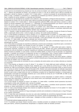 Cad 1 / Página 14TJBA – DIÁRIO DA JUSTIÇA ELETRÔNICO – Nº 995 - Disponibilização: quinta-feira, 18 de julho de 2013
c) para exercício de atividade/serviço prestado por meio de contrato de trabalho: será necessária a entrega de três documen-
tos: 1 - diploma de graduação em Direito, com exceção do inciso II, a fim de se verificar qual a data de conclusão de
graduação e atender ao disposto no subitem 13.9.1.3 deste edital; 2 - contrato de prestação de serviço/atividade entre as
partes, ou seja, o candidato e o contratante; e 3 - declaração do contratante que informe o período (com início e fim, se for o
caso), a espécie do serviço realizado e a descrição das atividades;
d) para exercício de atividade/serviço prestado como autônomo: será necessária a entrega de três documentos: 1 - diploma
de graduação em Direito a fim de se verificar qual a data de conclusão de graduação, com exceção do inciso II, e atender ao
disposto no subitem 13.9.1.3 deste edital; 2 - recibo de pagamento autônomo (RPA), sendo pelo menos o primeiro e o último
recibos do período trabalhado como autônomo; e 3 - declaração do contratante/beneficiário que informe o período (com
início e fim, se for o caso), a espécie do serviço realizado e a descrição das atividades.
13.9.1.1 A declaração/certidão mencionada na alínea "b" do subitem 13.9.1 deste edital deverá ser emitida por órgão de
pessoal ou de recursos humanos. Não havendo órgão de pessoal ou de recursos humanos, a autoridade responsável pela
emissão do documento deverá declarar/certificar também essa inexistência.
13.9.1.1.1 Quando o órgão de pessoal possuir outro nome correspondente, por exemplo, Controle de Divisão de Pessoas
(CDP), a declaração deverá conter o nome do órgão por extenso, não sendo aceitas abreviaturas.
13.9.1.1.2 Para atender ao disposto no inciso III, alíneas "a" e "b", respectivamente, do subitem 13.1 deste edital, a declara-
ção do empregador deverá apresentar a forma de admissão do candidato, ou seja, se foi por meio de concurso ou não.
13.9.1.1.2.1 Caso a declaração não ateste a forma de admissão, o título será pontuado como sendo alínea "b" do inciso III
do subitem 13.1 deste edital, ou seja, como admissão sem concurso público.
13.9.1.2 Para efeito de pontuação referente à experiência profissional, não serão consideradas fração de ano nem
sobreposição de tempo.
13.9.1.3 Para efeito de pontuação de experiência profissional, somente será considerada a experiência após a conclusão do
curso de bacharelado em Direito, com exceção do inciso II do subitem 13.1 deste edital.
13.9.1.4 Para atender ao disposto no inciso IV, alíneas "a" e "b", do subitem 13.1 deste edital será aceito o diploma,
devidamente registrado, expedido por instituição reconhecida pelo MEC. Também será aceito certificado/declaração de
conclusão de curso de doutorado ou mestrado, expedido por instituição reconhecida pelo MEC, desde que acompanhado do
histórico escolar do candidato, no qual conste o número de créditos obtidos, as áreas em que foi aprovado e as respectivas
menções, o resultado dos exames e do julgamento da tese ou da dissertação. Caso o histórico ateste a existência de
alguma pendência ou falta de requisito de conclusão do curso, o certificado/declaração não será aceito.
13.9.1.5 Para curso de doutorado ou de mestrado ou de graduação concluído no exterior, será aceito apenas o diploma,
desde que revalidado por instituição de ensino superior no Brasil e traduzido para a língua portuguesa por tradutor juramentado,
nos termos do subitem 13.9.1.10 deste edital.
13.9.1.6 Outros comprovantes de conclusão de curso ou disciplina não serão aceitos como os títulos referentes ao mestrado
e ao doutorado.
13.9.1.7 Para atender ao disposto no inciso IV, alínea "c", do subitem 13.1 deste edital será aceito certificado, com carga
horária mínima de 360 (trezentas e sessenta) horas, atestando que o curso atende às normas da Lei nº 9.394, de 20 de
dezembro de 1996 (Lei de Diretrizes e Bases da Educação), do Conselho Nacional de Educação (CNE) ou está de acordo
com as normas do extinto Conselho Federal de Educação (CFE). Também será aceita declaração da instituição responsável
pela organização e realização do curso de pós-graduação em nível de especialização acompanhada do respectivo histórico
escolar na qual conste a carga horária do curso, as disciplinas cursadas com as respectivas menções e a comprovação da
apresentação e aprovação da monografia, atestando que o curso atende às normas da Lei nº 9.394/1996, do CNE ou está
de acordo com as normas do extinto CFE.
13.9.1.7.1 Caso o certificado não ateste que o curso atende às normas estipuladas no subitem anterior, a instituição
responsável pela organização e realização do curso deverá emitir uma declaração atestando que o curso atendeu as
normas citadas no subitem anterior.
13.9.1.8 Para atender ao disposto no inciso V do subitem 13.1 deste edital, o candidato deverá apresentar documento
comprobatório emitido pela instituição onde o serviço foi prestado.
13.9.1.9 Para atender ao disposto no inciso VI do subitem 13.1 deste edital, o candidato deverá apresentar certidões
(originais ou cópias autenticadas em cartório) emitidas pelos órgãos competentes.
13.9.1.9.1 Caso a documentação entregue não comprove as exigências dispostas nos incisos V e VI do subitem 13.1 deste
edital, a pontuação não será atribuída.
13.9.1.10 Todo documento expedido em língua estrangeira somente será considerado se traduzido para a Língua Portugue-
sa por tradutor juramentado.
13.9.1.11 Cada título será considerado uma única vez, para cada modalidade de concorrência (ingresso/remoção), devendo
o candidato fazer menção à(s) forma(s) de provimento que concorre, quando da apresentação dos títulos.
13.9.1.12 Demais informações sobre a quinta etapa - avaliação de títulos constarão no edital de convocação para essa
etapa.
13.10 DOS RECURSOS DAAVALIAÇÃO DE TÍTULOS
13.10.1 O candidato que desejar interpor recursos contra o resultado provisório na avaliação de títulos disporá de 2 (dois
dias) para fazê-lo, conforme procedimentos disciplinados no respectivo edital de resultado provisório.
 