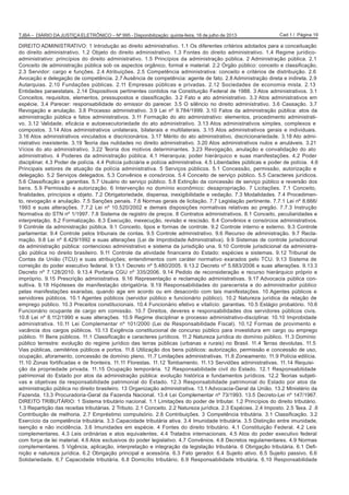 Cad 1 / Página 19TJBA – DIÁRIO DA JUSTIÇA ELETRÔNICO – Nº 995 - Disponibilização: quinta-feira, 18 de julho de 2013
DIREITO ADMINISTRATIVO: 1 Introdução ao direito administrativo. 1.1 Os diferentes critérios adotados para a conceituação
do direito administrativo. 1.2 Objeto do direito administrativo. 1.3 Fontes do direito administrativo. 1.4 Regime jurídico-
administrativo: princípios do direito administrativo. 1.5 Princípios da administração pública. 2 Administração pública. 2.1
Conceito de administração pública sob os aspectos orgânico, formal e material. 2.2 Órgão público: conceito e classificação.
2.3 Servidor: cargo e funções. 2.4 Atribuições. 2.5 Competência administrativa: conceito e critérios de distribuição. 2.6
Avocação e delegação de competência. 2.7 Ausência de competência: agente de fato. 2.8 Administração direta e indireta. 2.9
Autarquias. 2.10 Fundações públicas. 2.11 Empresas públicas e privadas. 2.12 Sociedades de economia mista. 2.13
Entidades paraestatais. 2.14 Dispositivos pertinentes contidos na Constituição Federal de 1988. 3 Atos administrativos. 3.1
Conceitos, requisitos, elementos, pressupostos e classificação. 3.2 Fato e ato administrativo. 3.3 Atos administrativos em
espécie. 3.4 Parecer: responsabilidade do emissor do parecer. 3.5 O silêncio no direito administrativo. 3.6 Cassação. 3.7
Revogação e anulação. 3.8 Processo administrativo. 3.9 Lei nº 9.784/1999. 3.10 Fatos da administração pública: atos da
administração pública e fatos administrativos. 3.11 Formação do ato administrativo: elementos, procedimento administrati-
vo. 3.12 Validade, eficácia e autoexecutoriedade do ato administrativo. 3.13 Atos administrativos simples, complexos e
compostos. 3.14 Atos administrativos unilaterais, bilaterais e multilaterais. 3.15 Atos administrativos gerais e individuais.
3.16 Atos administrativos vinculados e discricionários. 3.17 Mérito do ato administrativo, discricionariedade. 3.18 Ato admi-
nistrativo inexistente. 3.19 Teoria das nulidades no direito administrativo. 3.20 Atos administrativos nulos e anuláveis. 3.21
Vícios do ato administrativo. 3.22 Teoria dos motivos determinantes. 3.23 Revogação, anulação e convalidação do ato
administrativo. 4 Poderes da administração pública. 4.1 Hierarquia; poder hierárquico e suas manifestações. 4.2 Poder
disciplinar. 4.3 Poder de polícia. 4.4 Polícia judiciária e polícia administrativa. 4.5 Liberdades públicas e poder de polícia. 4.6
Principais setores de atuação da polícia administrativa. 5 Serviços públicos. 5.1 Concessão, permissão, autorização e
delegação. 5.2 Serviços delegados. 5.3 Convênios e consórcios. 5.4 Conceito de serviço público. 5.5 Caracteres jurídicos.
5.6 Classificação e garantias. 5.7 Usuário do serviço público. 5.8 Extinção da concessão de serviço público e reversão dos
bens. 5.9 Permissão e autorização. 6 Intervenção no domínio econômico: desapropriação. 7 Licitações. 7.1 Conceito,
finalidades, princípios e objeto. 7.2 Obrigatoriedade, dispensa, inexigibilidade e vedação. 7.3 Modalidades. 7.4 Procedimen-
to, revogação e anulação. 7.5 Sanções penais. 7.6 Normas gerais de licitação. 7.7 Legislação pertinente. 7.7.1 Lei nº 8.666/
1993 e suas alterações. 7.7.2 Lei nº 10.520/2002 e demais disposições normativas relativas ao pregão. 7.7.3 Instrução
Normativa do STN nº 1/1997. 7.8 Sistema de registro de preços. 8 Contratos administrativos. 8.1 Conceito, peculiaridades e
interpretação. 8.2 Formalização. 8.3 Execução, inexecução, revisão e rescisão. 8.4 Convênios e consórcios administrativos.
9 Controle da administração pública. 9.1 Conceito, tipos e formas de controle. 9.2 Controle interno e externo. 9.3 Controle
parlamentar. 9.4 Controle pelos tribunais de contas. 9.5 Controle administrativo. 9.6 Recurso de administração. 9.7 Recla-
mação. 9.8 Lei nº 8.429/1992 e suas alterações (Lei de Improbidade Administrativa). 9.9 Sistemas de controle jurisdicional
da administração pública: contencioso administrativo e sistema da jurisdição una. 9.10 Controle jurisdicional da administra-
ção pública no direito brasileiro. 9.11 Controle da atividade financeira do Estado: espécies e sistemas. 9.12 Tribunal de
Contas da União (TCU) e suas atribuições; entendimentos com caráter normativo exarados pelo TCU. 9.13 Sistema de
correição do poder executivo federal. 9.13.1 Decreto nº 5.480/2005. 9.13.2 Decreto nº 5.683/2006 e suas alterações. 9.13.3
Decreto nº 7.128/2010. 9.13.4 Portaria CGU nº 335/2006. 9.14 Pedido de reconsideração e recurso hierárquico próprio e
impróprio. 9.15 Prescrição administrativa. 9.16 Representação e reclamação administrativas. 9.17 Advocacia pública con-
sultiva. 9.18 Hipóteses de manifestação obrigatória. 9.19 Responsabilidades do parecerista e do administrador público
pelas manifestações exaradas, quando age em acordo ou em desacordo com tais manifestações. 10 Agentes públicos e
servidores públicos. 10.1 Agentes públicos (servidor público e funcionário público). 10.2 Natureza jurídica da relação de
emprego público. 10.3 Preceitos constitucionais. 10.4 Funcionário efetivo e vitalício: garantias. 10.5 Estágio probatório. 10.6
Funcionário ocupante de cargo em comissão. 10.7 Direitos, deveres e responsabilidades dos servidores públicos civis.
10.8 Lei nº 8.112/1990 e suas alterações. 10.9 Regime disciplinar e processo administrativo-disciplinar. 10.10 Improbidade
administrativa. 10.11 Lei Complementar nº 101/2000 (Lei de Responsabilidade Fiscal). 10.12 Formas de provimento e
vacância dos cargos públicos. 10.13 Exigência constitucional de concurso público para investidura em cargo ou emprego
público. 11 Bens públicos. 11.1 Classificação e caracteres jurídicos. 11.2 Natureza jurídica do domínio público. 11.3 Domínio
público terrestre: evolução do regime jurídico das terras públicas (urbanas e rurais) no Brasil. 11.4 Terras devolutas. 11.5
Vias públicas, cemitérios públicos e portos. 11.6 Utilização dos bens públicos: autorização, permissão e concessão de uso,
ocupação, aforamento, concessão de domínio pleno. 11.7 Limitações administrativas. 11.8 Zoneamento. 11.9 Polícia edilícia.
11.10 Zonas fortificadas e de fronteira. 11.11 Florestas. 11.12 Tombamento. 11.13 Servidões administrativas. 11.14 Requisi-
ção da propriedade privada. 11.15 Ocupação temporária. 12 Responsabilidade civil do Estado. 12.1 Responsabilidade
patrimonial do Estado por atos da administração pública: evolução histórica e fundamentos jurídicos. 12.2 Teorias subjeti-
vas e objetivas da responsabilidade patrimonial do Estado. 12.3 Responsabilidade patrimonial do Estado por atos da
administração pública no direito brasileiro. 13 Organização administrativa. 13.1 Advocacia-Geral da União. 13.2 Ministério da
Fazenda. 13.3 Procuradoria-Geral da Fazenda Nacional. 13.4 Lei Complementar nº 73/1993. 13.5 Decreto-Lei nº 147/1967.
DIREITO TRIBUTÁRIO: 1 Sistema tributário nacional. 1.1 Limitações do poder de tributar. 1.2 Princípios do direito tributário.
1.3 Repartição das receitas tributárias. 2 Tributo. 2.1 Conceito. 2.2 Natureza jurídica. 2.3 Espécies. 2.4 Imposto. 2.5 Taxa. 2 .6
Contribuição de melhoria. 2.7 Empréstimo compulsório. 2.8 Contribuições. 3 Competência tributária. 3.1 Classificação. 3.2
Exercício da competência tributária. 3.3 Capacidade tributária ativa. 3.4 Imunidade tributária. 3.5 Distinção entre imunidade,
isenção e não incidência. 3.6 Imunidades em espécie. 4 Fontes do direito tributário. 4.1 Constituição Federal. 4.2 Leis
complementares. 4.3 Leis ordinárias e atos equivalentes. 4.4 Tratados internacionais. 4.5 Atos do poder executivo federal
com força de lei material. 4.6 Atos exclusivos do poder legislativo. 4.7 Convênios. 4.8 Decretos regulamentares. 4.9 Normas
complementares. 5 Vigência, aplicação, interpretação e integração da legislação tributária. 6 Obrigação tributária. 6.1 Defi-
nição e natureza jurídica. 6.2 Obrigação principal e acessória. 6.3 Fato gerador. 6.4 Sujeito ativo. 6.5 Sujeito passivo. 6.6
Solidariedade. 6.7 Capacidade tributária. 6.8 Domicílio tributário. 6.9 Responsabilidade tributária. 6.10 Responsabilidade
 