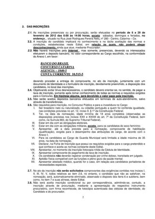 2. DAS INSCRIÇÕES

   2.1. As inscrições presenciais ou por procuração, serão efetuadas no período de 6 a 29 de
        fevereiro de 2012 das 8:00 às 14:00 horas, exceto sábados, domingos e feriados, no
        endereço , situado na Rua José Rodrigues Pereira Neto, nº 280 - Centro, Catarina – Ce.
   2.2. A inscrição do candidato implicará no conhecimento e na tácita aceitação das normas e
        condições, estabelecidas neste Edital, em relação às quais, não poderá alegar
        desconhecimento, ainda que atue, mediante Procurador.
   2.3. Não haverá inscrições pela Internet , mas somente, presenciais, devendo os interessados
        efetuarem o deposito bancário, no valor correspondente ao Cargo escolhido, na conformidade
        do Anexo I, em favor:

             BANCO DO BRASIL
             CONCURSO CATARINA
             AGENCIA – 1040-5
             CONTA CORRENTE 10.515-5

        devendo proceder a entrega do comprovante, no ato da inscrição, juntamente com um
        documento de Identidade e o formulário de inscrição, devidamente preenchido, a disposição dos
        candidatos, no local das inscrições.
   2.4. Objetivando evitar ônus desnecessários, o candidato deverá orientar-se, no sentido, de pagar a
        taxa de inscrição, somente após tomar conhecimento de todas as normas e requisitos exigidos
        para o Concurso. Em hipótese alguma, será devolvido o valor pago pela inscrição.
   2.5. Não serão aceitos depósitos bancários efetuados em terminais de auto-atendimento, salvo
        através de transferências.
   2.6. São requisitos para inscrição, no Concurso Público e para a investidura no Cargo:
         I. Ser brasileiro nato ou naturalizado, ou cidadão português a quem foi conferida igualdade,
             nas condições previstas no art. 12, inciso II, § 1º da Constituição Federal;
        II. Ter, na data da nomeação, idade mínima de 18 anos completos (observadas as
             disposições previstas nos incisos XXX e XXXIII do art. 7º da Constituição Federal, bem
             como, na Sumula 683, do Supremo Tribunal Federal).
       III. Estar em dia com as obrigações eleitorais.
       IV. Estar em dia com as obrigações militares, exceto para os candidatos do sexo feminino;
        V. Apresentar, até a data prevista para a nomeação, comprovante de habilitação
             (qualificação), exigida para o desempenho das atribuições do cargo, de acordo com o
             Anexo I;
       VI. Para os candidatos ao Cargo de Guarda Municipal será limitada a idade máxima de 35
             anos, na data da nomeação.
      VII. Declarar, na Ficha de Inscrição que possui os requisitos exigidos para o cargo pretendido e
             que conhece e aceita as normas constante deste Edital.
     VIII. Apresentar, no momento da inscrição fotocopia nítida da Cédula de Identidade.
       IX. Apresentar comprovante do pagamento da taxa de inscrição.
        X. Os candidatos não deverão registrar condenação por crime doloso, transitada em julgado.
       XI. Aptidão física compatível com as funções e pleno gozo da saúde mental;
      XII. Apresentar atestado médico, quando for o caso, em relação aos candidatos portadores de
             necessidades especiais.

   2.7. No ato da inscrição não serão solicitados comprovantes das exigências contidas nos incisos I,
        II, III, IV, V, todos relativos ao item 2.6, no entanto, o candidato que não as satisfizer, na
        nomeação, será, automaticamente eliminado, observado o disposto dos itens 6 e subitens, bem
        como, no item 7 e suas alíneas, deste Edital.
   2.8. Não será aceita inscrição condicional ou por correspondência, admitindo-se, contudo, a
        inscrição através de procuração, mediante a apresentação do respectivo instrumento
        procuratório, com firma reconhecida, de fotocópia autenticada das cédulas de identidade, do
        Candidato e do procurador.

                                                 2
 