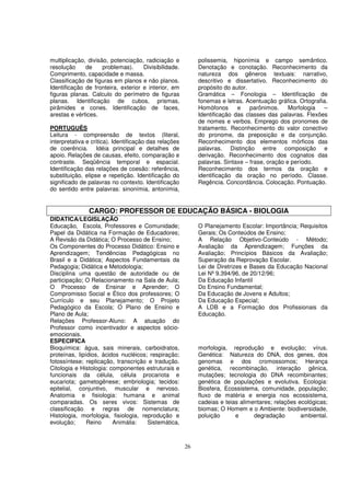 multiplicação, divisão, potenciação, radiciação e            polissemia, hiponímia e campo semântico.
resolução     de     problemas).     Divisibilidade.         Denotação e conotação. Reconhecimento da
Comprimento, capacidade e massa.                             natureza dos gêneros textuais: narrativo,
Classificação de figuras em planos e não planos.             descritivo e dissertativo. Reconhecimento do
Identificação de fronteira, exterior e interior, em          propósito do autor.
figuras planas. Calculo do perímetro de figuras              Gramática – Fonologia – Identificação de
planas. Identificação de cubos, prismas,                     fonemas e letras. Acentuação gráfica. Ortografia.
pirâmides e cones. Identificação de faces,                   Homófonos      e    parônimos.     Morfologia   –
arestas e vértices.                                          Identificação das classes das palavras. Flexões
                                                             de nomes e verbos. Emprego dos pronomes de
PORTUGUÊS                                                    tratamento. Reconhecimento do valor conectivo
Leitura - compreensão de textos (literal,                    do pronome, da preposição e da conjunção.
interpretativa e critica). Identificação das relações        Reconhecimento dos elementos mórficos das
de coerência. Idéia principal e detalhes de                  palavras. Distinção entre composição e
apoio. Relações de causas, efeito, comparação e              derivação. Reconhecimento dos cognatos das
contraste. Seqüência temporal e espacial.                    palavras. Sintaxe – frase, oração e período.
Identificação das relações de coesão: referência,            Reconhecimento dos termos da oração e
substituição, elipse e repetição. Identificação do           identificação da oração no período. Classe.
significado de palavras no contexto. Identificação           Regência. Concordância. Colocação. Pontuação.
do sentido entre palavras: sinonímia, antonímia,


               CARGO: PROFESSOR DE EDUCAÇÃO BÁSICA - BIOLOGIA
DIDATICA/LEGISLAÇÃO
Educação, Escola, Professores e Comunidade;                  O Planejamento Escolar: Importância; Requisitos
Papel da Didática na Formação de Educadores;                 Gerais; Os Conteúdos de Ensino;
A Revisão da Didática; O Processo de Ensino;                 A Relação Objetivo-Conteúdo - Método;
Os Componentes do Processo Didático: Ensino e                Avaliação da Aprendizagem; Funções da
Aprendizagem; Tendências Pedagógicas no                      Avaliação; Princípios Básicos da Avaliação;
Brasil e a Didática; Aspectos Fundamentais da                Superação da Reprovação Escolar.
Pedagogia; Didática e Metodologia;                           Lei de Diretrizes e Bases da Educação Nacional
Disciplina uma questão de autoridade ou de                   Lei Nº 9.394/96, de 20/12/96;
participação; O Relacionamento na Sala de Aula;              Da Educação Infantil
O Processo de Ensinar e Aprender; O                          Do Ensino Fundamental;
Compromisso Social e Ético dos professores; O                Da Educação de Jovens e Adultos;
Currículo e seu Planejamento; O Projeto                      Da Educação Especial;
Pedagógico da Escola; O Plano de Ensino e                    A LDB e a Formação dos Profissionais da
Plano de Aula;                                               Educação.
Relações Professor-Aluno: A atuação do
Professor como incentivador e aspectos sócio-
emocionais.
ESPECIFICA
Bioquímica: água, sais minerais, carboidratos,               morfologia, reprodução e evolução; vírus.
proteínas, lipídios, ácidos nucléicos; respiração;           Genética: Natureza do DNA, dos genes, dos
fotossíntese; replicação, transcrição e tradução.            genomas e dos cromossomos; Herança
Citologia e Histologia: componentes estruturais e            genética, recombinação, interação gênica,
funcionais da célula, célula procariota e                    mutações; tecnologia do DNA recombinantes;
eucariota; gametogênese; embriologia; tecidos:               genética de populações e evolutiva. Ecologia:
epitelial, conjuntivo, muscular e nervoso.                   Biosfera, Ecossistema, comunidade, população;
Anatomia e fisiologia: humana e animal                       fluxo de matéria e energia nos ecossistema,
comparadas. Os seres vivos: Sistemas de                      cadeias e teias alimentares; relações ecológicas;
classificação e regras de nomenclatura;                      biomas; O Homem e o Ambiente: biodiversidade,
Histologia, morfologia, fisiologia, reprodução e             poluição      e      degradação        ambiental.
evolução;      Reino     Animália:    Sistemática,



                                                        26
 