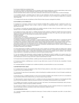 10
b) nos Exames de Saúde forem considerados Aptos;
c) no Exame de Avaliação de Condicionamento Físico ter alcançado a média mínima estipulada para a corrida em média distância, tração em barra
fixa, flexão de braço sobre o solo, flexões abdominais, natação de 100 metros e subida na escada de 30 metros; e
d) Forem classificados dentro do número de vagas fixado, considerando a ordem decrescente de suas médias finais e os critérios de desempate.
7.2. Os candidatos aprovados e classificados dentro do número de vagas estabelecidas, observado, rigorosamente o resultado final do Exame
Intelectual, Exame de Saúde e Exame de Aptidão Física, serão incluídos e matriculados no Curso de Formação de Soldados BM, na condição de
Aluno-Soldado BM.
7.3. O resultado final dos aprovados será publicado em Diário Oficial do Estado, logo após a catalogação dos resultados.
8. DA MATRÍCULA E DA NOMEAÇÃO
8.1 Assegurar-se-á a convocação e matrícula no Curso de Formação de Soldados BM, ao candidato aprovado e classificado de acordo com o
resultado final do Exame Intelectual, Exame de Saúde e Exame de Avaliação de Condicionamento Físico, conforme o número de vagas
especificadas neste Edital.
8.2 A matrícula ou convocação para nomeação definitiva dos candidatos aprovados em todas as fases do Concurso exigidas para o cargo será
realizada em data a ser confirmada e publicada em Diário Oficial do Estado.
8.3 No período de que trata o artigo anterior, os candidatos aprovados deverão comparecer ao Quartel do Comando Geral (Centro de Recursos
Humanos/Diretoria de Administração Geral), sito na Avenida Almirante Alexandrino de Alencar, 908, Lagoa Seca, nesta Capital, munidos dos
originais para confrontação e 01 (uma) fotocópia dos documentos abaixo relacionados:
a) Cédula de Identidade;
b) Cadastro de Pessoa Física (CPF);
c) Título de Eleitor, com os respectivos comprovantes de votação ou de justificativa;
d) Certificado de Reservista ou de Dispensa de Incorporação;
e) Certificado de Conclusão do 2º grau ou equivalente e o respectivo Histórico Escolar, contendo carimbos legíveis e a numeração dos Decretos
e/ou das Portarias do Ministério da Educação e Cultura ou Secretaria Estadual de Educação, que reconheceram o curso e a instituição de ensino;
f) Certidão de bons antecedentes criminais (ITEP), certidões negativas emitidas pela Justiça Federal e Justiça Estadual Criminal, onde resida e
tenha residido nos últimos cinco anos, demonstrando não estar, o candidato, indiciado, denunciado ou em cumprimento de pena criminal;
g) atestado de idoneidade moral e civil fornecidos por duas pessoas, de preferência, autoridades públicas e policiais, membros da Magistratura, do
Ministério Público ou membros do Magistério de nível superior; e
h) Certidão de Nascimento e/ou de Casamento.
8.4. O não comparecimento do candidato, no período de que trata o item 8.2, munido com os documentos exigidos, por qualquer motivo, implicará
na sua incontinenti eliminação, sendo convocado aquele imediatamente classificado, observado o resultado final do Exame Intelectual, combinado
com os resultados dos demais exames. A entrega destas documentações servirá como uma investigação social do candidato, o qual verificará a
conduta irrepreensível e a idoneidade moral necessárias ao exercício da função de Bombeiro Militar.
8.5. Caso seja constatada e fique demonstrada a existência de qualquer fato desabonador da conduta do candidato, sob os aspectos morais, civis e
criminais, que o incompatibilize com a condição de Bombeiro Militar, caberá à Comissão Organizadora do Concurso declarar a sua inabilitação e
contra indicação para o exercício do cargo, promovendo a respectiva desclassificação do certame.
8.6. Da mesma forma será considerado inabilitado o candidato que deixar de apresentar qualquer dos documentos acima referidos.
8.7. Da decisão que declarar a inabilitação para o exercício do cargo caberá recurso, no prazo de 03 (três) dias úteis, encaminhado à Comissão
Especial do Concurso;
8.8. Considerado habilitado na investigação social o candidato terá deferida a sua matrícula definitiva no curso ou sua nomeação.
9. DO PROVIMENTO DO CARGO
9.1. O resultado final do Concurso será publicado no Diário Oficial do Estado, podendo ser, ainda, afixado nos quadros de avisos do Quartel do
Comando Geral do Corpo de Bombeiros Militar.
9.2. O provimento do cargo observará, rigorosamente, a ordem de classificação dos candidatos aprovados no Curso de Formação, assinalados por
ocasião da inscrição.
9.3. Para efeito de posse, os candidatos aprovados na 4ª fase (Curso de Formação de Soldados) serão nomeados de acordo com as necessidades do
Corpo de Bombeiros Militar do Rio Grande do Norte, até o limite do número de vagas oferecidas.
9.4. Além de preencher o requisito elencado no item 9.3, o candidato convocado para nomeação deverá comparecer ao local designado pelo Edital,
em até 08 (oito) dias, para apanhar a relação dos documentos necessários a sua nomeação, devendo apresentá-los no prazo estipulado.
9.5. O candidato que não atender à convocação nos prazos que tratam o item anterior, será automaticamente desclassificado, sendo convocado o
candidato subseqüente, constante da relação de candidatos classificados.
9.6. A aprovação do candidato no Concurso não lhe assegura a nomeação automática, mas gera a expectativa do direito de ser nomeado dentro da
ordem de classificação, conforme a necessidade do Estado e dentro do período de validade do Concurso.
10. DAS DISPOSIÇÕES FINAIS
10.1 A inscrição do candidato implicará na aceitação das normas para o Concurso contidas nos comunicados, neste edital e em outros editais a
serem publicados.
 