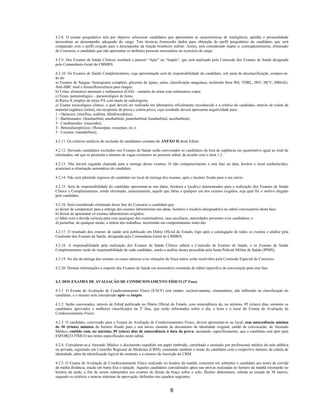6
4.2.8. O exame psiquiátrico terá por objetivo selecionar candidatos que apresentam as características de inteligência, aptidão e personalidade
necessárias ao desempenho adequado do cargo. Tais técnicas fornecerão dados para obtenção do perfil psiquiátrico do candidato, que será
comparado com o perfil exigido para o desempenho da função bombeiro militar. Assim, será considerado inapto e, conseqüentemente, eliminado
do Concurso, o candidato que não apresentar os atributos pessoais necessários ao exercício do cargo.
4.2.9. Dos Exames de Saúde Clínicos resultará o parecer “Apto” ou “Inapto”, que será analisado pela Comissão dos Exames de Saúde designada
pelo Comandante-Geral do CBMRN.
4.2.10. Os Exames de Saúde Complementares, cuja apresentação será de responsabilidade do candidato, sob pena de desclassificação, compor-se-
ão de:
a) Exames de Sangue: hemograma completo, glicemia de jejum, uréia, classificação sanguínea, incluindo fator RH, VDRL, HIV; HCV; HBSAG,
Anti-HBC total e Imunoflorescência para chagas;
b) Urina: elementos anormais e sedimentos (EAS) – sumário de urina com sedimentos copia;
c) Fezes: parasitológico – parasitológico de fezes;
d) Raios-X simples do tórax PA com laudo de radiologista;
e) Exame toxicológico clínico, o qual deverá ser realizado em laboratório oficialmente reconhecido e a critério do candidato, através de coleta de
material orgânico (urina), em recipiente de prova e contra prova, cujo resultado deverá apresentar negatividade para:
1 - Opiáceos: (morfina, codeína, dihidrocodeína);
2 - Barbiturados: (fenobarbital, amobarbital, pentobarbital, butabarbital, secobarbital);
3 - Canabinoides: (maconha);
4 - Benzodiazepínicos: (flurazepan, oxazepan, etc.);
5 - Cocaína: (metabólitos).
4.2.11. Os critérios médicos de exclusão de candidatos constam do ANEXO II deste Edital.
4.2.12. Havendo candidatos excluídos nos Exames de Saúde serão convocados os candidatos da lista de suplência em quantitativo igual ao total de
eliminados, até que se preencha o número de vagas existentes no presente edital, de acordo com o item 1.2.
4.2.13. Não haverá segunda chamada para a entrega destes exames. O não comparecimento a esta fase na data, horário e local estabelecidos,
acarretará a eliminação automática do candidato.
4.2.14. Não será admitido ingresso de candidato no local de entrega dos exames, após o horário fixado para o seu início.
4.2.15. Será de responsabilidade do candidato apresentar-se nas datas, horários e local(is) determinados para a realização dos Exames de Saúde
Clínico e Complementares, sendo eliminado, sumariamente, aquele que faltar a qualquer um dos exames exigidos, seja qual for o motivo alegado
pelo candidato.
4.2.16. Será considerado eliminado desta fase do Concurso o candidato que:
a) deixar de comparecer para a entrega dos exames laboratoriais nas datas, horários e local(is) designado(s) no edital convocatório desta fase;
b) deixar de apresentar os exames laboratoriais exigidos;
c) faltar com a devida cortesia para com quaisquer dos examinadores, seus auxiliares, autoridades presentes e/ou candidatos; e
d) perturbar, de qualquer modo, a ordem dos trabalhos, incorrendo em comportamento indevido.
4.2.17. O resultado dos exames de saúde será publicado em Diário Oficial do Estado, logo após a catalogação de todos os exames e análise pela
Comissão dos Exames de Saúde, designada pelo Comandante-Geral do CBMRN.
4.2.18. A responsabilidade pela realização dos Exames de Saúde Clínico caberá a Comissão de Exames de Saúde, e os Exames de Saúde
Complementares serão de responsabilidade de cada candidato, sendo a análise destes procedida pela Junta Policial Militar de Saúde (JPMS),
4.2.19. No dia da entrega dos exames os casos omissos e/ou situações de força maior serão resolvidos pela Comissão Especial do Concurso.
4.2.20. Demais informações a respeito dos Exames de Saúde (se necessário) constarão de edital específico de convocação para esta fase.
4.3. DOS EXAMES DE AVALIAÇÃO DE CONDICIONAMENTO FÍSICO (3ª Fase)
4.3.1. O Exame de Avaliação de Condicionamento Físico (EACF) terá caráter, exclusivamente, eliminatório, não influindo na classificação do
candidato, e o mesmo será considerado apto ou inapto.
4.3.2. Serão convocados, através de Edital publicado no Diário Oficial do Estado, com antecedência de, no mínimo, 05 (cinco) dias, somente os
candidatos aprovados e melhores classificados na 2ª fase, que serão informados sobre o dia, a hora e o local do Exame de Avaliação de
Condicionamento Físico.
4.2.3. O candidato, convocado para o Exame de Avaliação de Condicionamento Físico, deverá apresentar-se no local, com antecedência mínima
de 30 (trinta) minutos do horário fixado para o seu início, munido de documento de identidade original, cartão de convocação, de Atestado
Médico, emitido com, no máximo, 05 (cinco) dias de antecedência à data da prova, atestando, especificamente, que o candidato está apto para
ESFORÇO FÍSICO nos testes especificados neste edital.
4.2.4. Considerar-se-á Atestado Médico o documento expedido em papel timbrado, carimbado e assinado por profissional médico da rede pública
ou privada, registrado em Conselho Regional de Medicina (CRM), constando também o nome do candidato com o respectivo número da cédula de
identidade, além da identificação legível do emitente e o número de inscrição do CRM.
4.2.5. O Exame de Avaliação de Condicionamento Físico realizado no horário da manhã, consistirá em submeter o candidato aos testes de corrida
de média distância, tração em barra fixa e natação. Aqueles candidatos considerados aptos nas provas realizadas no horário da manhã retornarão no
horário da tarde, a fim de serem submetidos aos exames de flexão de braço sobre o solo, flexões abdominais, subida na escada de 30 metros,
segundo os critérios e marcas mínimas de aprovação, definidos nos quadros seguintes.
 