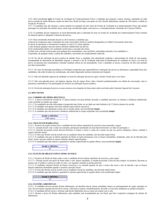 7
4.2.6. Será considerado apto no Exame de Avaliação de Condicionamento Físico o candidato que alcançar a marca, mínima, estipulada em cada
prova (corrida de média distância, tração em barra fixa, flexão de braço com apoio no solo, flexões abdominais, natação de 100 metros e subida na
escada de 30 metros).
4.2.7. O candidato que não alcançar a marca mínima em qualquer um dos testes do Exame de Avaliação de Condicionamento Físico não poderá
prosseguir na realização dos demais testes, sendo logo considerado inapto, nessa prova, e, conseqüentemente, eliminado do Concurso Público.
4.2.8. O candidato deverá comparecer ao local determinado para a realização do teste ou Exame de Avaliação de Condicionamento Físico munido
de material esportivo adequado à natureza das provas.
4.2.9. Será considerado eliminado da prova e do Concurso o candidato que:
a) deixar de comparecer para a realização dos testes no(s) dia(s), hora(s) e local(is) designado(s) no Edital Convocatório desta fase;
b) deixar de apresentar os documentos exigidos no item 4.2.3, deste capítulo;
c) não alcançar qualquer uma das marcas mínimas estabelecidas nas provas;
d) for surpreendido dando e/ou recebendo auxílio para a execução dos testes;
e) faltar com a devida cortesia para com qualquer dos examinadores, seus auxiliares, autoridades presentes e/ou candidatos; e
f) perturbar, de qualquer modo, a ordem dos trabalhos, incorrendo em comportamento indevido.
4.2.10. No dia da realização da prova prática de aptidão física o candidato será identificado mediante a apresentação do cartão de convocação,
acompanhado do documento de identidade original, e assinará a Ata de Avaliação Individual de Rendimento do candidato no início e ao final da
prova, na presença dos examinadores, tomando imediata ciência do seu desempenho. Caso o candidato se recuse a assiná-la, tal fato será atestado
por duas testemunhas.
4.2.11. Os casos de alteração psicológica ou fisiológica temporária que impossibilitem a realização das provas ou diminuam a capacidade física dos
candidatos, não serão levados em consideração, não sendo dispensado nenhum tratamento privilegiado.
4.2.12. Não será admitido ingresso de candidato no local de realização das provas, após o horário fixado para o seu início.
4.2.13. Não será aplicada prova, em hipótese alguma, fora do espaço físico, data e horários predeterminados nos editais de convocação, nem se
permitirá a interferência e/ou participação de terceiros na realização da prova prática.
4.2.14. No dia da realização da prova os casos omissos e/ou situações de força maior serão resolvidos pela Comissão Especial do Concurso.
4.3. DOS TESTES
4.3.1. CORRIDA DE MÉDIA DISTÂNCIA
4.3.1.1. A prova consistirá de corrida de 12 (doze) minutos em pista aferida, devendo o candidato percorrer, no mínimo, a distância estabelecida,
como mostrado no quadro que segue.
4.3.1.2. Os candidatos deverão interromper a progressão para frente, ao ser dado um sinal indicativo de 12 (doze) minutos de corrida.
4.3.1.3. O candidato terá apenas uma única tentativa para realizar essa prova.
4.3.1.4. O candidato que abandonar a pista, der ou receber ajuda, será considerado inapto.
4.3.1.5. O candidato que não percorrer a distância estabelecida no tempo estipulado será considerado inapto:
MARCA MÍNIMA
2.000 metros
4.3.2. TRAÇÃO EM BARRA FIXA
4.3.2.1. Na prova de tração na barra fixa o candidato deverá realizar repetições do exercício como mostrado a seguir:
4.3.2.1.1. posição inicial: com o corpo em extensão, permanecer pendurado em uma barra horizontal e as mãos em pronação; e
4.3.2.1.2. partindo da posição acima descrita flexionar os braços e elevar o corpo até o ponto em que seu queixo ultrapasse a barra, voltando a
seguir à posição inicial.
4.3.2.2. O ritmo das flexões será de acordo com as condições físicas do candidato, não havendo tempo limite.
4.3.2.3. O candidato terá que na última repetição da flexão na barra permanecer com os braços distendidos, totalmente, antes de ser liberado pelo
fiscal. Assim, terá que realizar as marcas mínimas adiante especificadas;e
4.3.2.4. O candidato que não realizar o quantitativo mínimo especificado no quadro abaixo, será considerado inapto:
MARCA MÍNIMA
03
4.3.3. FLEXÃO DE BRAÇO COM O APOIO AO SOLO
4.3.3.1. Na prova de flexão de braço sobre o solo o candidato deverá realizar repetições do exercício, como segue:
4.3.3.1.1. Posição inicial com apoio de frente sobre o solo, braços estendidos, a tomada de posição é feita em dois tempos: no primeiro, flexionar as
pernas com os joelhos e colocar as mãos no solo, e no segundo, estender as pernas para trás;
4.3.3.2. O candidato realizará flexões de braços sucessivas e se contarão aquelas em que o tronco não tocar o solo na descida e que os braços
fiquem totalmente distendidos quando o retornar à posição inicial.
4.3.3.3. O ritmo das flexões será de acordo com as condições físicas do candidato, não havendo tempo limite.
4.3.3.4. O candidato que não realizar o quantitativo mínimo especificado no quadro abaixo será considerado inapto:
MARCA MÍNIMA
18
4.3.4. FLEXÕES ABDOMINAIS
4.3.4.1. O candidato deverá executar flexões abdominais, em decúbito dorsal, pernas estendidas, braços no prolongamento do corpo, apoiados no
solo. No movimento seguinte deverá elevar tronco e flexionar as pernas, simultaneamente, devendo os cotovelos ultrapassar os joelhos (remador).
4.3.4.2. O candidato deverá iniciar e terminar cada flexão abdominal com as costas em contato com o solo.
4.3.4.3. Durante a prova de flexões abdominais cada candidato será acompanhado por um fiscal, que fará a respectiva contagem do número de
abdominais.
 