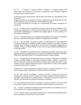 Art. 22º - É facultado a Comissão Eleitoral reclassificar o segmento/categoria dos
representantes da sociedade civil. Ocorrendo a reclassificação, serão adotadas as seguintes
providências pela Comissão Eleitoral:

a) Comunicará a parte interessada por meio de Ofício encaminhado ao e-mail indicado na ficha
de inscrição;
b) Após confirmação da concordância em alterar a classificação da parte interessada, por meio
de ofício impresso ou por meio eletrônico, será finalizada a inscrição;
c) Se a parte interessada não concordar com a reclassificação da categoria, a solicitante não
será inscrita.

Art. 23º – A eleição se dará em Assembleia a se realizar no dia 24 de março, iniciando-se às 9h,
em primeira chamada com a presença de 50% (cinquenta por cento) mais 01 (um) dos/as
representantes habilitados/as e, às 9h30min com qualquer quórum, e será encerrada às 17h
do mesmo dia, em Recife/PE.

Art. 24º - A Comissão Eleitoral fará a designação do presidente e do secretário da Assembleia,
que farão a apresentação da proposta da pauta e de organização dos trabalhos.

Art. 25º - Será permitida a presença de apenas um representante de cada Movimento,
Associação, Organização ou Entidade de Apoio às Políticas Públicas de Juventude de atuação
estadual; Fóruns ou Redes da Juventude ou de Movimentos, Associações, Organizações ou
Entidades de Apoio às Políticas Públicas de Juventude de atuação Regional habilitadas para a
referida assembleia.

Art. 26º - A definição dos procedimentos para realização da assembleia, assim como todo o
processo de escolha das organizações para comporem o CONSELHO ESTADUAL DE POLÍTICAS
PÚBLICAS DE JUVENTUDE, poderá ser fiscalizado pelo Ministério Público Estadual.

Art. 27º – Os representantes dos Movimentos Sociais, Associações, Organizações ou Entidades
de Apoio às Políticas Públicas de Juventude de atuação estadual e regional, e de Fóruns ou
Redes da Juventude, votarão em representante da cadeira a qual estarão concorrendo à vaga,
conforme inscrição, votando primeiramente para os representantes titulares e numa segunda
votação para representantes suplentes.

Parágrafo único – Cada representante terá direito a apenas 1 (um) voto na primeira e 1 (um
voto na segunda eleição, específicas para a cadeira a qual está credenciado.

Art. 28º - Após apurado e divulgado o resultado, será feita a lavratura da ata que será
encaminhada à Comissão Gestora Provisória do Conselho Estadual de Políticas Públicas de
Juventude a qual proclamará as entidades eleitas, e encaminhará, num prazo máximo de 10
(dez) dias, ao Governador do Estado para nomeação em ato próprio.

§1º - Fica estabelecido como critério de desempate, o tempo de atuação na área e na temática
da juventude, conforme comprovado nos documentos apresentados no ato da inscrição.

§2º - A cadeira no CONSELHO ESTADUAL DE POLÍTICAS PÚBLICAS DE JUVENTUDE não tem
caráter pessoal, será do segmento/categoria eleito.

Art. 29º – Durante o processo de análise dos documentos, a Comissão Eleitoral poderá solicitar
outras informações e/ou documentos, caso necessário.
 