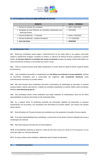13. Do Cronograma de Execução SEM realização de provas
EVENTO DATA / PERÍODO
 Período de inscrição dos candidatos  20/01 a 30/01/2025
 Divulgação da Lista Preliminar de Candidatos Classificados para
Matrículas Diretas
 03/02/2025
 Período de Matrícula – 1ª Chamada  03/02 a 14/02/2025
 Período de Matrícula – Cadastro de Reserva  17 e 18/02/2025
 Início das Aulas  26/02/2025
14. Da Disposições Finais
14.1. Nenhum(a) candidato(a) poderá alegar o desconhecimento do teor deste edital ou de qualquer comunicado
posterior e regularmente divulgado, vinculados ao certame, ou utilizar-se de artifícios de forma a prejudicar o processo
seletivo. A inscrição implicará na aceitação das normas do presente processo de seleção contida neste Edital e em
outros instrumentos normativos e comunicados que vierem a surgir.
14.2. Todos os horários previstos neste edital correspondem ao horário oficial da cidade do Recife, capital do Estado
de Pernambuco.
14.3. O(a) candidato(a) aprovado(a) e classificado(a) que não efetuar sua matrícula no prazo estipulado, portando
os documentos necessários para a comprovação das exigências, será considerado desistente, sendo
automaticamente excluído(a) do processo seletivo.
14.4. Não será fornecido ao(a) candidato(a) documento comprobatório de classificação ou aprovação no presente
processo seletivo, valendo, para esse fim, a relação dos candidatos classificados no certame, obtida a partir do endereço
eletrônico www.educacao.pe.gov.br.
14.5. O(a) candidato(a) deverá manter atualizados seus dados cadastrais, se classificado(a), sendo de sua inteira
responsabilidade os prejuízos decorrentes da não atualização destes.
14.6. Se, a qualquer tempo, for identificada inexatidão nas informações, falsidade nas declarações ou quaisquer
irregularidades nos documentos, o(a) candidato(a) será eliminado(a) do processo seletivo, sem prejuízo das sanções
penais cabíveis.
14.7. Será eliminado(a) do Processo Inscrição o(a) candidato(a) que não apresentar os requisitos mínimos exigidos.
14.8. É de inteira responsabilidade do(a) candidato(a) o conhecimento do dia horário e local de realização das provas e
da efetivação das matrícula.
14.9. Não haverá segunda chamada para as Provas Objetivas.
14.10. As Escolas|Polos ofertantes se reservam o direito de não iniciar turmas com menos de 51% (cinquenta e um por
cento) das vagas com matrículas efetuadas.
14.11. Os casos omissos serão analisados e deliberados pela Comissão Coordenadora.
15. Conteúdo Programático
EDITAL DE SELEÇÃO | EAD SUBSEQUENTE E CONCOMITANTE 2025.1 44
 