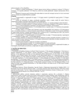 redemocratização e a Nova República.
7.         O Brasil e o mundo contemporâneo. 7.1 Brasil: aspectos sociais, políticos, econômicos e culturais. 7.2 Ciência e
tecnologia. 7.3 A questão ambiental. 7.4 O Brasil no contexto do mundo globalizado: relações internacionais, blocos
econômicos.
8.         Questões de interesse geral,veiculadas pela mídia falada ou escrita de circulação nacional ou local, envolvendo
aspectos variados da sociedade brasileira e mundial.
Geografia
1.         A representação e a organização do espaço. 1.1 O espaço natural e a produção do espaço gráfico. 1.2 Espaço,
paisagem e lugar.
2.         Fatores de localização do espaço: coordenadas geográficas, cartas e mapas, noções de escala, leitura e
interpretação de mapas, localização espacial do Brasil e suas implicações.
3.         Fundamentos geológicos e geomorfológicos do território brasileiro. 3.1 estrutura geológica e relevo brasileiro.
4.         A biosfera e os climas do Brasil. 4.1 As ações antrópicas e as alterações climáticas. 4.2 Os domínios vegetais e o
extrativismo. 4.3 As bacias hidrográficas brasileiras e seu aproveitamento econômico. 4.4 Os oceanos.
5.         A dinâmica da população brasileira. 5.1 A diversidade étnica e a questão racial. 5.2 Crescimento da população,
estrutura etária e mobilidade espacial.
6.         O espaço urbano. 6.1 A cidade como expressão visível das desigualdades sócio-espaciais. 6.2 O descompasso
entre o crescimento econômico e o desenvolvimento social do Brasil. 6.3 Indicadores sociais. 6.4 As questões ambientais
do espaço urbano brasileiro: ocupação desordenada do solo, a questão do lixo, a contaminação dos solos e dos recursos
hídricos. 6.5 O processo de metropolização e o aumento da violência.
7.         O espaço agrário. 7.1 A questão agrária, os movimentos sociais no campo. 7.2 Sistemas agrícolas, o agronegócio
e as transformações no espaço rural. 7.3 As atividades agrárias.
8.         O espaço industrial. 8.1 Fatores de localização das indústrias no espaço geográfico brasileiro e mundial. 8.2 o
modelo de desenvolvimento industrial brasileiro. 8.3 O impacto ambiental provocado pelas atividades secundárias. 8.4 Os
recursos minerais e as fontes de energia.
9.         O sistema viário brasileiro: o espaço de circulação e sua dinâmica.
10.        A nova ordem geopolítica mundial. 10.1 A inserção do Brasil no mundo globalizado.
11.        A organização geopolítica brasileira: regiões. 11.1 A Bahia: localização geográfica, a organização do espaço, as
mesorregiões, manifestações socioculturais, a organização do espaço econômico baiano.

V. NOÇÕES DE DIREITO(S)
Constitucional
1. Constituição da República Federativa do Brasil: Poder Constituinte. 2. Dos princípios fundamentais. 3. Dos direitos e
garantias fundamentais. 3.1 Dos direitos e deveres individuais e coletivos. 3.2 Da nacionalidade. 3.3 Dos direitos
políticos. 4. Da organização do Estado. 4.1 Da organização político-administrativa. 4.2 Da União. 4.3 Dos Estados
federados. 4.4 Do Distrito Federal e dos Territórios. 4.5 Da administração pública: 4.5.1 Disposições gerais. 4.5.2 Dos
servidores públicos. 4.5.3 Dos militares dos Estados, do Distrito Federal e dos Territórios. 5. Da organização dos poderes.
5.1 Do poder Legislativo. 5.1.1 Do Congresso Nacional. 5.1.2 Das atribuições do Congresso Nacional. 5.1.3 Da Câmara
dos Deputados. 5.1.4 Do Senado Federal. 5.2 Do Poder Executivo. 5.2.1 Do Presidente e do Vice-Presidente da República.
5.2.2 Das atribuições do Presidente da República. 5.2.3 Do Conselho da República e do Conselho de Defesa Nacional. 5.3
Do Poder Judiciário. 5.3.1 Disposições gerais. 5.4 Das funções essenciais à Justiça. 5.4.1 Do Ministério Público. 6. Da
defesa do Estado e das instituições democráticas. 6.1 Do estado de defesa e do estado de sítio. 6.2 Das Forças Armadas.
6.3 Da segurança pública.
Humanos
1. Precedentes históricos: Direito Humanitário, Liga das Nações e Organização Internacional do Trabalho (OIT). 2. A
Declaração Universal dos Direitos Humanos/1948. 3. Convenção Americana sobre Direitos Humanos/1969 (Pacto de São
José da Costa Rica) (arts. 1º ao 32). 4. Pacto Internacional dos Direitos Econômicos, Sociais e Culturais (arts. 1º ao 15).
Pacto Internacional dos Direitos Civis e Políticos/1966 (arts. 1º ao 27).
Administrativo
1. Administração pública: conceito, elementos, poderes e organização; natureza, fins e princípios. 2. Poderes
administrativos: poder vinculado; poder discricionário; poder hierárquico; poder disciplinar; poder regulamentar; poder de
polícia; uso e abuso do poder. 3. Atos administrativos. 3.1 Conceito. 3.2 Atributos. 3.3 Requisitos. 3.4 Classificação. 3.5
Extinção. 4. Organização administrativa. 4.1 Órgãos públicos: conceito e classificação. 4.2 Entidades administrativas:
conceito e espécies. 5. Agentes públicos: espécies e classificação; poderes, deveres e prerrogativas; cargo, emprego e
função públicos; regime jurídico único, provimento, vacância, remoção, redistribuição e substituição; direitos e vantagens;
regime disciplinar; responsabilidade civil, criminal e administrativa. 6. Contratos Administrativos e Licitações 6.1 Lei
Estadual n.º 9.433/05. 7. Serviço Público: conceito, classificação, regulamentação e controle; forma, meios e requisitos;
delegação: concessão, permissão, autorização. 8. Controle e responsabilização da Administração: controle administrativo;
controle judicial; controle legislativo; responsabilidade civil do Estado 8.1 Improbidade Administrativa (Lei 8.429/92). 9.
Regime jurídico do militar estadual: Estatuto dos Policiais Militares do Estado da Bahia (Lei Estadual no 7.990, de 27 de
dezembro de 2001 e suas alterações, em especial as Leis n.º 11.356, de 06 de janeiro de 2009, e 11.920, de 29 de junho de
2010).
Penal
 