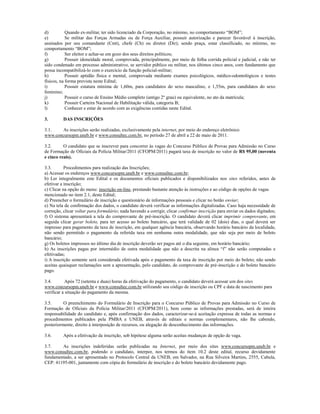 d)          Quando ex-militar, ter sido licenciado da Corporação, no mínimo, no comportamento “BOM”;
e)          Se militar das Forças Armadas ou de Força Auxiliar, possuir autorização e parecer favorável à inscrição,
assinados por seu comandante (Cmt), chefe (Ch) ou diretor (Dir); sendo praça, estar classificado, no mínimo, no
comportamento “BOM”;
f)          Ser eleitor e achar-se em gozo dos seus direitos políticos;
g)          Possuir idoneidade moral, comprovada, principalmente, por meio de folha corrida policial e judicial, e não ter
sido condenado em processo administrativo, se servidor público ou militar, nos últimos cinco anos, com fundamento que
possa incompatibilizá-lo com o exercício da função policial-militar;
h)          Possuir aptidão física e mental, comprovada mediante exames psicológicos, médico-odontológicos e testes
físicos, na forma prevista neste Edital;
i)          Possuir estatura mínima de 1,60m, para candidatos do sexo masculino, e 1,55m, para candidatos do sexo
feminino;
j)          Possuir o curso de Ensino Médio completo (antigo 2º grau) ou equivalente, no ato da matrícula;
k)          Possuir Carteira Nacional de Habilitação válida, categoria B;
l)          Conhecer e estar de acordo com as exigências contidas neste Edital.

3.        DAS INSCRIÇÕES

3.1.   As inscrições serão realizadas, exclusivamente pela internet, por meio do endereço eletrônico
www.concursopm.uneb.br e www.consultec.com.br, no período 27 de abril a 22 de maio de 2011.

3.2.      O candidato que se inscrever para concorrer às vagas do Concurso Público de Provas para Admissão no Curso
de Formação de Oficiais da Polícia Militar/2011 (CFOPM/2011) pagará taxa de inscrição no valor de R$ 95,00 (noventa
e cinco reais).

3.3.       Procedimentos para realização das Inscrições;
a) Acessar os endereços www.concursopm.uneb.br e www.consultec.com.br;
b) Ler integralmente este Edital e os documentos oficiais publicados e disponibilizados nos sites referidos, antes de
efetivar a inscrição;
c) Clicar na opção do menu: inscrição on-line, prestando bastante atenção às instruções e ao código de opções de vagas
mencionado no item 2.1, deste Edital;
d) Preencher o formulário de inscrição e questionário de informações pessoais e clicar no botão enviar;
e) Na tela de confirmação dos dados, o candidato deverá verificar as informações digitalizadas. Caso haja necessidade de
correção, clicar voltar para formulário; nada havendo a corrigir, clicar confirmar inscrição para enviar os dados digitados;
f) O sistema apresentará a tela do comprovante de pré-inscrição. O candidato deverá clicar imprimir comprovante, em
seguida clicar gerar boleto, para ter acesso ao boleto bancário, que terá validade de 02 (dois) dias, o qual deverá ser
impresso para pagamento da taxa de inscrição, em qualquer agência bancária, observando horário bancário da localidade,
não sendo permitido o pagamento da referida taxa em nenhuma outra modalidade, que não seja por meio de boleto
bancário;
g) Os boletos impressos no último dia de inscrição deverão ser pagos até o dia seguinte, em horário bancário;
h) As inscrições pagas por intermédio de outra modalidade que não a descrita na alínea “f” não serão computadas e
efetivadas;
i) A inscrição somente será considerada efetivada após o pagamento da taxa de inscrição por meio do boleto; não sendo
aceitas quaisquer reclamações sem a apresentação, pelo candidato, do comprovante de pré-inscrição e do boleto bancário
pago.

3.4.        Após 72 (setenta e duas) horas da efetivação do pagamento, o candidato deverá acessar um dos sites
www.concursopm.uneb.br e www.consultec.com.br utilizando seu código de inscrição ou CPF e data de nascimento para
verificar a situação do pagamento da mesma.

3.5.      O preenchimento do Formulário de Inscrição para o Concurso Público de Provas para Admissão no Curso de
Formação de Oficiais da Polícia Militar/2011 (CFOPM/2011), bem como as informações prestadas, será de inteira
responsabilidade do candidato e, após confirmação dos dados, caracterizar-se-á aceitação expressa de todas as normas e
procedimentos publicados pela PMBA e UNEB, através de editais e normas complementares, não lhe cabendo,
posteriormente, direito à interposição de recursos, ou alegação de desconhecimento das informações.

3.6.      Após a efetivação da inscrição, sob hipótese alguma serão aceitas mudanças de opção de vaga.

3.7.    As inscrições indeferidas serão publicadas na Internet, por meio dos sites www.concursopm.uneb.br e
www.consultec.com.br, podendo o candidato, interpor, nos termos do item 10.2 deste edital, recurso devidamente
fundamentado, a ser apresentado no Protocolo Central da UNEB, em Salvador, na Rua Silveira Martins, 2555, Cabula,
CEP: 41195-001, juntamente com cópia do formulário de inscrição e do boleto bancário devidamente pago.
 