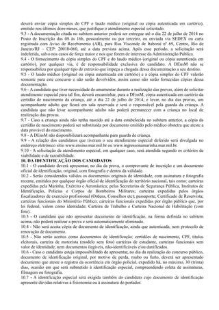 deverá enviar cópia simples do CPF e laudo médico (original ou cópia autenticada em cartório),
emitido nos últimos doze meses, que justifique o atendimento especial solicitado.
9.3 - A documentação citada no subitem anterior poderá ser entregue até o dia 22 de julho de 2014 no
Posto de Inscrição das 08 às 16h, pessoalmente ou por terceiro, ou enviada via SEDEX ou carta
registrada com Aviso de Recebimento (AR), para Rua Visconde de Itaboraí nº 69, Centro, Rio de
Janeiro/RJ – CEP: 20010-060, até a data prevista acima. Após esse período, a solicitação será
indeferida, salvo nos casos de força maior e nos que forem de interesse da Administração Pública.
9.4 - O fornecimento da cópia simples do CPF e do laudo médico (original ou cópia autenticada em
cartório), por qualquer via, é de responsabilidade exclusiva do candidato. A DEnsM não se
responsabiliza por qualquer tipo de extravio que impeça a chegada dessa documentação a seu destino.
9.5 - O laudo médico (original ou cópia autenticada em cartório) e a cópia simples do CPF valerão
somente para este concurso e não serão devolvidos, assim como não serão fornecidas cópias dessa
documentação.
9.6 - A candidata que tiver necessidade de amamentar durante a realização das provas, além de solicitar
atendimento especial para tal fim, deverá encaminhar, para a DEnsM, cópia autenticada em cartório da
certidão de nascimento da criança, até o dia 22 de julho de 2014, e levar, no dia das provas, um
acompanhante adulto que ficará em sala reservada e será o responsável pela guarda da criança. A
candidata que não levar acompanhante adulto não poderá permanecer com a criança no local de
realização das provas.
9.7 - Caso a criança ainda não tenha nascido até a data estabelecida no subitem anterior, a cópia da
certidão de nascimento poderá ser substituída por documento emitido pelo médico obstetra que ateste a
data provável do nascimento.
9.8 - A DEnsM não disponibilizará acompanhante para guarda de criança.
9.9 - A relação dos candidatos que tiveram o seu atendimento especial deferido será divulgada no
endereço eletrônico sítio www.ensino.mar.mil.br ou www.ingressonamarinha.mar.mil.br.
9.10 - A solicitação de atendimento especial, em qualquer caso, será atendida segundo os critérios de
viabilidade e de razoabilidade.
10. DA IDENTIFICAÇÃO DOS CANDIDATOS
10.1 - O candidato deverá apresentar, no dia da prova, o comprovante de inscrição e um documento
oficial de identificação, original, com fotografia e dentro da validade.
10.2 - Serão considerados válidos os documentos originais de identidade, com assinatura e fotografia
recente, emitidos por qualquer órgão oficial de identificação do território nacional, tais como: carteiras
expedidas pela Marinha, Exército e Aeronáutica; pelas Secretarias de Segurança Pública, Institutos de
Identificação, Polícias e Corpos de Bombeiros Militares; carteiras expedidas pelos órgãos
fiscalizadores de exercício profissional (Ordens, Conselhos etc); passaporte; Certificado de Reservista;
carteiras funcionais do Ministério Público; carteiras funcionais expedidas por órgão público que, por
lei federal, valem como identidade; Carteira de Trabalho e Carteira Nacional de Habilitação (com
foto).
10.3 - O candidato que não apresentar documento de identificação, na forma definida no subitem
acima, não poderá realizar a prova e será automaticamente eliminado.
10.4 - Não será aceita cópia de documento de identificação, ainda que autenticada, nem protocolo de
renovação de documento.
10.5 - Não serão aceitos como documentos de identificação: certidões de nascimento, CPF, títulos
eleitorais, carteira de motorista (modelo sem foto) carteiras de estudante, carteiras funcionais sem
valor de identidade, nem documentos ilegíveis, não-identificáveis e/ou danificados.
10.6 - Caso o candidato esteja impossibilitado de apresentar, no dia da realização do concurso público,
documento de identificação original, por motivo de perda, roubo ou furto, deverá ser apresentado
documento que ateste o registro da ocorrência em órgão policial, expedido há, no máximo, 30 (trinta)
dias, ocasião em que será submetido à identificação especial, compreendendo coleta de assinaturas,
filmagem ou fotografia.
10.7 - A identificação especial será exigida também do candidato cujo documento de identificação
apresente dúvidas relativas à fisionomia ou à assinatura do portador.
 