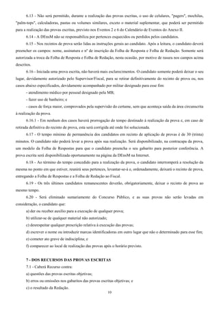 6.13 - Não será permitido, durante a realização das provas escritas, o uso de celulares, "pagers", mochilas,
"palm-tops", calculadoras, pastas ou volumes similares, exceto o material suplementar, que poderá ser permitido
para a realização das provas escritas, previsto nos Eventos 2 e 6 do Calendário de Eventos do Anexo II.
6.14 - A DEnsM não se responsabiliza por pertences esquecidos ou perdidos pelos candidatos.
6.15 - Nos recintos de prova serão lidas as instruções gerais ao candidato. Após a leitura, o candidato deverá
preencher os campos: nome, assinatura e nº de inscrição da Folha de Resposta e Folha de Redação. Somente será
autorizada a troca da Folha de Resposta e Folha de Redação, nesta ocasião, por motivo de rasura nos campos acima
descritos.
6.16 - Iniciada uma prova escrita, não haverá mais esclarecimentos. O candidato somente poderá deixar o seu
lugar, devidamente autorizado pelo Supervisor/Fiscal, para se retirar definitivamente do recinto de prova ou, nos
casos abaixo especificados, devidamente acompanhado por militar designado para esse fim:
- atendimento médico por pessoal designado pela MB;
- fazer uso de banheiro; e
- casos de força maior, comprovados pela supervisão do certame, sem que aconteça saída da área circunscrita
à realização da prova.
6.16.1 - Em nenhum dos casos haverá prorrogação do tempo destinado à realização da prova e, em caso de
retirada definitiva do recinto de prova, esta será corrigida até onde foi solucionada.
6.17 - O tempo mínimo de permanência dos candidatos em recinto de aplicação de provas é de 30 (trinta)
minutos. O candidato não poderá levar a prova após sua realização. Será disponibilizado, na contracapa da prova,
um modelo da Folha de Respostas para que o candidato preencha o seu gabarito para posterior conferência. A
prova escrita será disponibilizada oportunamente na página da DEnsM na Internet.
6.18 - Ao término do tempo concedido para a realização da prova, o candidato interromperá a resolução da
mesma no ponto em que estiver, reunirá seus pertences, levantar-se-á e, ordenadamente, deixará o recinto de prova,
entregando a Folha de Respostas e a Folha de Redação ao Fiscal.
6.19 - Os três últimos candidatos remanescentes deverão, obrigatoriamente, deixar o recinto de prova ao
mesmo tempo.
6.20 - Será eliminado sumariamente do Concurso Público, e as suas provas não serão levadas em
consideração, o candidato que:
a) der ou receber auxílio para a execução de qualquer prova;
b) utilizar-se de qualquer material não autorizado;
c) desrespeitar qualquer prescrição relativa à execução das provas;
d) escrever o nome ou introduzir marcas identificadoras em outro lugar que não o determinado para esse fim;
e) cometer ato grave de indisciplina; e
f) comparecer ao local de realização das provas após o horário previsto.
7 - DOS RECURSOS DAS PROVAS ESCRITAS
7.1 - Caberá Recurso contra:
a) questões das provas escritas objetivas;
b) erros ou omissões nos gabaritos das provas escritas objetivas; e
c) o resultado da Redação.
10
 