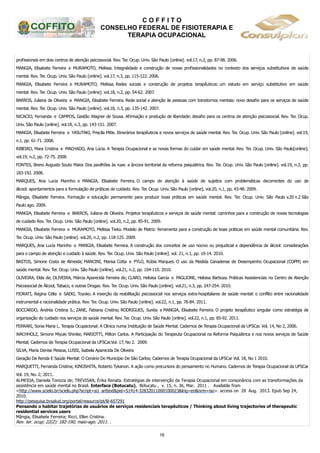 C O F F I T O
CONSELHO FEDERAL DE FISIOTERAPIA E
TERAPIA OCUPACIONAL
16
profissionais em dois centros de atenção psicossocial. Rev. Ter. Ocup. Univ. São Paulo [online]. vol.17, n.2, pp. 87-98. 2006.
MANGIA, Elisabete Ferreira e MURAMOTO, Melissa. Integralidade e construção de novas profissionalidades no contexto dos serviços substitutivos de saúde
mental. Rev. Ter. Ocup. Univ. São Paulo [online]. vol.17, n.3, pp. 115-122. 2006.
MANGIA, Elisabete Ferreira e MURAMOTO, Melissa. Redes sociais e construção de projetos terapêuticos: um estudo em serviço substitutivo em saúde
mental. Rev. Ter. Ocup. Univ. São Paulo [online]. vol.18, n.2, pp. 54-62. 2007.
BARROS, Juliana de Oliveira e MANGIA, Elisabete Ferreira. Rede social e atenção às pessoas com transtornos mentais: novo desafio para os serviços de saúde
mental. Rev. Ter. Ocup. Univ. São Paulo [online]. vol.18, n.3, pp. 135-142. 2007.
NICACIO, Fernanda e CAMPOS, Gastão Wagner de Sousa. Afirmação e produção de liberdade: desafio para os centros de atenção psicossocial. Rev. Ter. Ocup.
Univ. São Paulo [online]. vol.18, n.3, pp. 143-151. 2007.
MANGIA, Elisabete Ferreira e YASUTAKI, Priscila Mitie. Itinerários terapêuticos e novos serviços de saúde mental. Rev. Ter. Ocup. Univ. São Paulo [online]. vol.19,
n.1, pp. 61-71. 2008.
RIBEIRO, Mara Cristina e MACHADO, Ana Lúcia. A Terapia Ocupacional e as novas formas do cuidar em saúde mental. Rev. Ter. Ocup. Univ. São Paulo[online].
vol.19, n.2, pp. 72-75. 2008.
FONTES, Breno Augusto Souto Maior. Dos pavilhões às ruas: a âncora territorial da reforma psiquiátrica. Rev. Ter. Ocup. Univ. São Paulo [online]. vol.19, n.3, pp.
183-192. 2008.
MARQUES, Ana Lucia Marinho e MANGIA, Elisabete Ferreira. O campo de atenção à saúde de sujeitos com problemáticas decorrentes do uso de
álcool: apontamentos para a formulação de práticas de cuidado. Rev. Ter. Ocup. Univ. São Paulo [online]. vol.20, n.1, pp. 43-48. 2009.
Mângia, Elisabete Ferreira. Formação e educação permanente para produzir boas práticas em saúde mental. Rev. Ter. Ocup. Univ. São Paulo v.20 n.2 São
Paulo ago. 2009.
MANGIA, Elisabete Ferreira e BARROS, Juliana de Oliveira. Projetos terapêuticos e serviços de saúde mental: caminhos para a construção de novas tecnologias
de cuidado Rev. Ter. Ocup. Univ. São Paulo [online]. vol.20, n.2, pp. 85-91. 2009.
MANGIA, Elisabete Ferreira e MURAMOTO, Melissa Tieko. Modelo de Matriz: ferramenta para a construção de boas práticas em saúde mental comunitária. Rev.
Ter. Ocup. Univ. São Paulo [online]. vol.20, n.2, pp. 118-125. 2009.
MARQUES, Ana Lucia Marinho e MANGIA, Elisabete Ferreira. A construção dos conceitos de uso nocivo ou prejudicial e dependência de álcool: considerações
para o campo de atenção e cuidado à saúde. Rev. Ter. Ocup. Univ. São Paulo [online]. vol. 21, n.1, pp. 10-14. 2010.
BASTOS, Simone Costa de Almeida; MANCINI, Marisa Cotta e PYLO, Rúbia Marques. O uso da Medida Canadense de Desempenho Ocupacional (COPM) em
saúde mental. Rev. Ter. Ocup. Univ. São Paulo [online]. vol.21, n.2, pp. 104-110. 2010.
OLIVEIRA, Elda de; OLIVEIRA, Márcia Aparecida Ferreira de; CLARO, Heloísa Garcia e PAGLIONE, Heloisa Barboza. Práticas Assistenciais no Centro de Atenção
Psicossocial de Álcool, Tabaco, e outras Drogas. Rev. Ter. Ocup. Univ. São Paulo [online]. vol.21, n.3, pp. 247-254. 2010.
FIORATI, Regina Célia e SAEKI, Toyoko. A inserção da reabilitação psicossocial nos serviços extra-hospitalares de saúde mental: o conflito entre racionalidade
instrumental e racionalidade prática. Rev. Ter. Ocup. Univ. São Paulo [online]. vol.22, n.1, pp. 76-84. 2011.
BOCCARDO, Andréa Cristina S.; ZANE, Fabiana Cristina; RODRIGUES, Suréia e MANGIA, Elisabete Ferreira. O projeto terapêutico singular como estratégia de
organização do cuidado nos serviços de saúde mental. Rev. Ter. Ocup. Univ. São Paulo [online]. vol.22, n.1, pp. 85-92. 2011.
FERRARI, Sonia Maria L. Terapia Ocupacional: A Clínica numa Instituição de Saúde Mental. Cadernos de Terapia Ocupacional da UFSCar. Vol. 14, No 2, 2006.
WACHHOLZ, Simone Miyuki Shinike, MARIOTTI, Milton Carlos. A Participação do Terapeuta Ocupacional na Reforma Psiquiátrica e nos novos serviços de Saúde
Mental; Cadernos de Terapia Ocupacional da UFSCar.Vol. 17, No 2. 2009.
SILVA, Maria Denise Pessoa, LUSSI, Isabela Aparecida De Oliveira
Geração De Renda E Saúde Mental: O Cenário Do Município De São Carlos; Cadernos de Terapia Ocupacional da UFSCar Vol. 18, No 1 2010.
MARQUETTI, Fernanda Cristina; KINOSHITA, Roberto Tykanori. A ação como precursora do pensamento no Humano. Cadernos de Terapia Ocupacional da UFSCar
Vol. 19, No. 2; 2011.
ALMEIDA, Daniela Tonizza de; TREVISAN, Érika Renata. Estratégias de intervenção da Terapia Ocupacional em consonância com as transformações da
assistência em saúde mental no Brasil. Interface (Botucatu), Botucatu , v. 15, n. 36, Mar. 2011 . Available from
<http://www.scielo.br/scielo.php?script=sci_arttext&pid=S1414-32832011000100023&lng=en&nrm=iso>. access on 28 Aug. 2013. Epub Sep 24,
2010.
http://pesquisa.bvsalud.org/portal/resource/pt/lil-657291
Pensando o habitar trajetórias de usuários de serviços residenciais terapêuticos / Thinking about living trajectories of therapeutic
residential services users
Mângia, Elisabete Ferreira; Ricci, Ellen Cristina.
Rev. ter. ocup; 22(2): 182-190, maio-ago. 2011. .
 