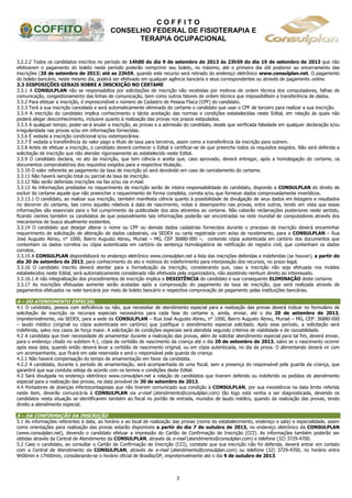 C O F F I T O
CONSELHO FEDERAL DE FISIOTERAPIA E
TERAPIA OCUPACIONAL
2
3.2.2.2 Todos os candidatos inscritos no período de 14h00 do dia 9 de setembro de 2013 às 23h59 do dia 19 de setembro de 2013 que não
efetivarem o pagamento do boleto neste período poderão reimprimir seu boleto, no máximo, até o primeiro dia útil posterior ao encerramento das
inscrições (20 de setembro de 2013) até as 23h59, quando este recurso será retirado do endereço eletrônico www.consulplan.net. O pagamento
do boleto bancário, neste mesmo dia, poderá ser efetivado em qualquer agência bancária e seus correspondentes ou através de pagamento online.
3.3 DISPOSIÇÕES GERAIS SOBRE A INSCRIÇÃO NO CERTAME
3.3.1 A CONSULPLAN não se responsabiliza por solicitações de inscrição não recebidas por motivos de ordem técnica dos computadores, falhas de
comunicação, congestionamento das linhas de comunicação, bem como outros fatores de ordem técnica que impossibilitem a transferência de dados.
3.3.2 Para efetuar a inscrição, é imprescindível o número de Cadastro de Pessoa Física (CPF) do candidato.
3.3.3 Terá a sua inscrição cancelada e será automaticamente eliminado do certame o candidato que usar o CPF de terceiro para realizar a sua inscrição.
3.3.4 A inscrição do candidato implica conhecimento e tácita aceitação das normas e condições estabelecidas neste Edital, em relação às quais não
poderá alegar desconhecimento, inclusive quanto à realização das provas nos prazos estipulados.
3.3.5 A qualquer tempo, poder-se-á anular a inscrição, as provas e a admissão do candidato, desde que verificada falsidade em qualquer declaração e/ou
irregularidade nas provas e/ou em informações fornecidas.
3.3.6 É vedada a inscrição condicional e/ou extemporânea.
3.3.7 É vedada a transferência do valor pago a título de taxa para terceiros, assim como a transferência da inscrição para outrem.
3.3.8 Antes de efetuar a inscrição, o candidato deverá conhecer o Edital e certificar-se de que preenche todos os requisitos exigidos. Não será deferida a
solicitação de inscrição que não atender rigorosamente ao estabelecido neste Edital.
3.3.9 O candidato declara, no ato da inscrição, que tem ciência e aceita que, caso aprovado, deverá entregar, após a homologação do certame, os
documentos comprobatórios dos requisitos exigidos para a respectiva titulação.
3.3.10 O valor referente ao pagamento da taxa de inscrição só será devolvido em caso de cancelamento do certame.
3.3.11 Não haverá isenção total ou parcial da taxa de inscrição.
3.3.12 Não serão deferidas inscrições via fax e/ou via e-mail.
3.3.13 As informações prestadas no requerimento de inscrição serão de inteira responsabilidade do candidato, dispondo a CONSULPLAN do direito de
excluir do certame aquele que não preencher o requerimento de forma completa, correta e/ou que fornecer dados comprovadamente inverídicos.
3.3.13.1 O candidato, ao realizar sua inscrição, também manifesta ciência quanto à possibilidade de divulgação de seus dados em listagens e resultados
no decorrer do certame, tais como aqueles relativos à data de nascimento, notas e desempenho nas provas, entre outros, tendo em vista que essas
informações são essenciais para o fiel cumprimento da publicidade dos atos atinentes ao certame. Não caberão reclamações posteriores neste sentido,
ficando cientes também os candidatos de que possivelmente tais informações poderão ser encontradas na rede mundial de computadores através dos
mecanismos de busca atualmente existentes.
3.3.14 O candidato que desejar alterar o nome ou CPF ou demais dados cadastrais fornecidos durante o processo de inscrição deverá encaminhar
requerimento de solicitação de alteração de dados cadastrais, via SEDEX ou carta registrada com aviso de recebimento, para a CONSULPLAN – Rua
José Augusto Abreu, n° 1000, Bairro Augusto Abreu, Muriaé – MG, CEP 36880-000 –, contendo cópia autenticada em cartório dos documentos que
contenham os dados corretos ou cópia autenticada em cartório da sentença homologatória de retificação do registro civil, que contenham os dados
corretos.
3.3.15 A CONSULPLAN disponibilizará no endereço eletrônico www.consulplan.net a lista das inscrições deferidas e indeferidas (se houver), a partir do
dia 30 de setembro de 2013, para conhecimento do ato e motivos do indeferimento para interposição dos recursos, no prazo legal.
3.3.16 O candidato inscrito deverá atentar para a formalização da inscrição, considerando que, caso a inscrição não seja efetuada nos moldes
estabelecidos neste Edital, será automaticamente considerada não efetivada pela organizadora, não assistindo nenhum direito ao interessado.
3.3.16.1 A não integralização dos procedimentos de inscrição implica a DESISTÊNCIA do candidato e sua consequente ELIMINAÇÃO deste certame.
3.3.17 As inscrições efetuadas somente serão acatadas após a comprovação do pagamento da taxa de inscrição, que será realizada através de
pagamentos efetuados na rede bancária por meio de boleto bancário e respectiva comprovação de pagamento pelas instituições bancárias.
4 – DO ATENDIMENTO ESPECIAL
4.1 O candidato, pessoa com deficiência ou não, que necessitar de atendimento especial para a realização das provas deverá indicar no formulário de
solicitação de inscrição os recursos especiais necessários para cada fase do certame e, ainda, enviar, até o dia 20 de setembro de 2013,
impreterivelmente, via SEDEX, para a sede da CONSULPLAN – Rua José Augusto Abreu, n° 1000, Bairro Augusto Abreu, Muriaé – MG, CEP: 36880-000
– laudo médico (original ou cópia autenticada em cartório) que justifique o atendimento especial solicitado. Após esse período, a solicitação será
indeferida, salvo nos casos de força maior. A solicitação de condições especiais será atendida segundo critérios de viabilidade e de razoabilidade.
4.2 A candidata que tiver necessidade de amamentar durante a realização das provas, além de solicitar atendimento especial para tal fim, deverá enviar,
para o endereço citado no subitem 4.1, cópia da certidão de nascimento da criança até o dia 20 de setembro de 2013, salvo se o nascimento ocorrer
após essa data, quando então deverá levar a certidão de nascimento original, ou em cópia autenticada, no dia da prova. O alimentando deverá vir com
um acompanhante, que ficará em sala reservada e será o responsável pela guarda da criança.
4.2.1 Não haverá compensação do tempo de amamentação em favor da candidata.
4.2.2 A candidata, durante o período de amamentação, será acompanhada de uma fiscal, sem a presença do responsável pela guarda da criança, que
garantirá que sua conduta esteja de acordo com os termos e condições deste Edital.
4.3 Será divulgada no endereço eletrônico www.consulplan.net a relação de candidatos que tiverem deferido ou indeferido os pedidos de atendimento
especial para a realização das provas, na data provável de 30 de setembro de 2013.
4.4 Portadores de doenças infectocontagiosas que não tiverem comunicado sua condição à CONSULPLAN, por sua inexistência na data limite referida
neste item, deverão comunicá-la à CONSULPLAN via e-mail (atendimento@consulplan.com) tão logo esta venha a ser diagnosticada, devendo os
candidatos nesta situação se identificarem também ao fiscal no portão de entrada, munidos de laudo médico, quando da realização das provas, tendo
direito a atendimento especial.
5 – DA CONFIRMAÇÃO DA INSCRIÇÃO
5.1 As informações referentes à data, ao horário e ao local de realização das provas (nome do estabelecimento, endereço e sala) e especialidade, assim
como orientações para realização das provas estarão disponíveis a partir do dia 7 de outubro de 2013, no endereço eletrônico da CONSULPLAN
(www.consulplan.net), devendo o candidato efetuar a impressão do Cartão de Confirmação de Inscrição (CCI). As informações também poderão ser
obtidas através da Central de Atendimento da CONSULPLAN, através de e-mail (atendimento@consulplan.com) e telefone (32) 3729-4700.
5.2 Caso o candidato, ao consultar o Cartão de Confirmação de Inscrição (CCI), constate que sua inscrição não foi deferida, deverá entrar em contato
com a Central de Atendimento da CONSULPLAN, através de e-mail (atendimento@consulplan.com) ou telefone (32) 3729-4700, no horário entre
9h00min e 17h00min, considerando-se o horário oficial de Brasília/DF, impreterivelmente até o dia 9 de outubro de 2013.
 