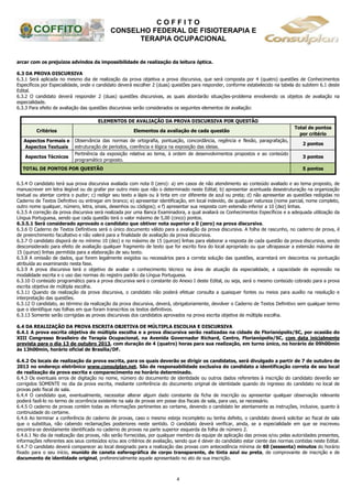 C O F F I T O
CONSELHO FEDERAL DE FISIOTERAPIA E
TERAPIA OCUPACIONAL
4
arcar com os prejuízos advindos da impossibilidade de realização da leitura óptica.
6.3 DA PROVA DISCURSIVA
6.3.1 Será aplicada no mesmo dia de realização da prova objetiva a prova discursiva, que será composta por 4 (quatro) questões de Conhecimentos
Específicos por Especialidade, onde o candidato deverá escolher 2 (duas) questões para responder, conforme estabelecido na tabela do subitem 6.1 deste
Edital.
6.3.2 O candidato deverá responder 2 (duas) questões discursivas, as quais abordarão situações-problema envolvendo os objetos de avaliação na
especialidade.
6.3.3 Para efeito de avaliação das questões discursivas serão considerados os seguintes elementos de avaliação:
ELEMENTOS DE AVALIAÇÃO DA PROVA DISCURSIVA POR QUESTÃO
Critérios Elementos da avaliação de cada questão
Total de pontos
por critério
Aspectos Formais e
Aspectos Textuais
Observância das normas de ortografia, pontuação, concordância, regência e flexão, paragrafação,
estruturação de períodos, coerência e lógica na exposição das ideias.
2 pontos
Aspectos Técnicos
Pertinência da exposição relativa ao tema, à ordem de desenvolvimentos propostos e ao conteúdo
programático proposto.
3 pontos
TOTAL DE PONTOS POR QUESTÃO 5 pontos
6.3.4 O candidato terá sua prova discursiva avaliada com nota 0 (zero): a) em casos de não atendimento ao conteúdo avaliado e ao tema proposto, de
manuscrever em letra ilegível ou de grafar por outro meio que não o determinado neste Edital; b) apresentar acentuada desestruturação na organização
textual ou atentar contra o pudor; c) redigir seu texto a lápis ou à tinta em cor diferente de azul ou preta; d) não apresentar as questões redigidas no
Caderno de Textos Definitivo ou entregar em branco; e) apresentar identificação, em local indevido, de qualquer natureza (nome parcial, nome completo,
outro nome qualquer, número, letra, sinais, desenhos ou códigos); e f) apresentar sua resposta com extensão inferior a 10 (dez) linhas.
6.3.5 A correção da prova discursiva será realizada por uma Banca Examinadora, a qual avaliará os Conhecimentos Específicos e a adequada utilização da
Língua Portuguesa, sendo que cada questão terá o valor máximo de 5,00 (cinco) pontos.
6.3.5.1 Será considerado aprovado o candidato que obtiver nota superior a 0 (zero) na prova discursiva.
6.3.6 O Caderno de Textos Definitivos será o único documento válido para a avaliação da prova discursiva. A folha de rascunho, no caderno de prova, é
de preenchimento facultativo e não valerá para a finalidade de avaliação da prova discursiva.
6.3.7 O candidato disporá de no mínimo 10 (dez) e no máximo de 15 (quinze) linhas para elaborar a resposta de cada questão da prova discursiva, sendo
desconsiderado para efeito de avaliação qualquer fragmento de texto que for escrito fora do local apropriado ou que ultrapassar a extensão máxima de
15 (quinze) linhas permitida para a elaboração de seu texto.
6.3.8 A omissão de dados, que forem legalmente exigidos ou necessários para a correta solução das questões, acarretará em descontos na pontuação
atribuída ao examinando nesta fase.
6.3.9 A prova discursiva terá o objetivo de avaliar o conhecimento técnico na área de atuação da especialidade, a capacidade de expressão na
modalidade escrita e o uso das normas do registro padrão da Língua Portuguesa.
6.3.10 O conteúdo programático para a prova discursiva será o constante do Anexo I deste Edital, ou seja, será o mesmo conteúdo cobrado para a prova
escrita objetiva de múltipla escolha.
6.3.11 Quando da realização da prova discursiva, o candidato não poderá efetuar consulta a quaisquer fontes ou meios para auxílio na resolução e
interpretação das questões.
6.3.12 O candidato, ao término da realização da prova discursiva, deverá, obrigatoriamente, devolver o Caderno de Textos Definitivo sem qualquer termo
que o identifique nas folhas em que foram transcritos os textos definitivos.
6.3.13 Somente serão corrigidas as provas discursivas dos candidatos aprovados na prova escrita objetiva de múltipla escolha.
6.4 DA REALIZAÇÃO DA PROVA ESCRITA OBJETIVA DE MÚLTIPLA ESCOLHA E DISCURSIVA
6.4.1 A prova escrita objetiva de múltipla escolha e a prova discursiva serão realizadas na cidade de Florianópolis/SC, por ocasião do
XIII Congresso Brasileiro de Terapia Ocupacional, na Avenida Governador Richard, Centro, Florianópolis/SC, com data inicialmente
prevista para o dia 13 de outubro 2013, com duração de 4 (quatro) horas para sua realização, em turno único, no horário de 09h00min
às 13h00min, horário oficial de Brasília/DF.
6.4.2 Os locais de realização da prova escrita, para os quais deverão se dirigir os candidatos, será divulgado a partir de 7 de outubro de
2013 no endereço eletrônico www.consulplan.net. São de responsabilidade exclusiva do candidato a identificação correta de seu local
de realização da prova escrita e comparecimento no horário determinado.
6.4.3 Os eventuais erros de digitação no nome, número do documento de identidade ou outros dados referentes à inscrição do candidato deverão ser
corrigidos SOMENTE no dia da prova escrita, mediante conferência do documento original de identidade quando do ingresso do candidato no local de
provas pelo fiscal de sala.
6.4.4 O candidato que, eventualmente, necessitar alterar algum dado constante da ficha de inscrição ou apresentar qualquer observação relevante
poderá fazê-lo no termo de ocorrência existente na sala de provas em posse dos fiscais de sala, para uso, se necessário.
6.4.5 O caderno de provas contém todas as informações pertinentes ao certame, devendo o candidato ler atentamente as instruções, inclusive, quanto à
continuidade do certame.
6.4.6 Ao terminar a conferência do caderno de provas, caso o mesmo esteja incompleto ou tenha defeito, o candidato deverá solicitar ao fiscal de sala
que o substitua, não cabendo reclamações posteriores neste sentido. O candidato deverá verificar, ainda, se a especialidade em que se inscreveu
encontra-se devidamente identificada no caderno de provas na parte superior esquerda da folha de número 2.
6.4.6.1 No dia da realização das provas, não serão fornecidas, por qualquer membro da equipe de aplicação das provas e/ou pelas autoridades presentes,
informações referentes aos seus conteúdos e/ou aos critérios de avaliação, sendo que é dever do candidato estar ciente das normas contidas neste Edital.
6.4.7 O candidato deverá comparecer ao local designado para a realização das provas com antecedência mínima de 60 (sessenta) minutos do horário
fixado para o seu início, munido de caneta esferográfica de corpo transparente, de tinta azul ou preta, de comprovante de inscrição e de
documento de identidade original, preferencialmente aquele apresentado no ato de sua inscrição.
 