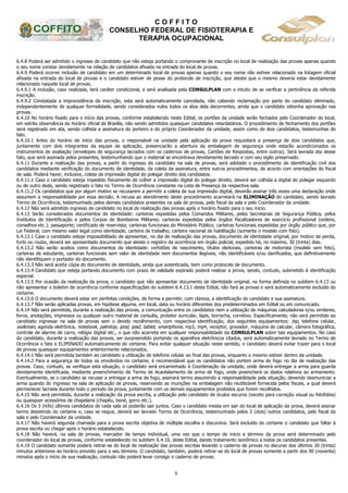 C O F F I T O
CONSELHO FEDERAL DE FISIOTERAPIA E
TERAPIA OCUPACIONAL
5
6.4.8 Poderá ser admitido o ingresso de candidato que não esteja portando o comprovante de inscrição no local de realização das provas apenas quando
o seu nome constar devidamente na relação de candidatos afixada na entrada do local de provas.
6.4.9 Poderá ocorrer inclusão de candidato em um determinado local de provas apenas quando o seu nome não estiver relacionado na listagem oficial
afixada na entrada do local de provas e o candidato estiver de posse do protocolo de inscrição, que ateste que o mesmo deveria estar devidamente
relacionado naquele local de provas.
6.4.9.1 A inclusão, caso realizada, terá caráter condicional, e será analisada pela CONSULPLAN com o intuito de se verificar a pertinência da referida
inscrição.
6.4.9.2 Constatada a improcedência da inscrição, esta será automaticamente cancelada, não cabendo reclamação por parte do candidato eliminado,
independentemente de qualquer formalidade, sendo considerados nulos todos os atos dela decorrentes, ainda que o candidato obtenha aprovação nas
provas.
6.4.10 No horário fixado para o início das provas, conforme estabelecido neste Edital, os portões da unidade serão fechados pelo Coordenador do local,
em estrita observância do horário oficial de Brasília, não sendo admitidos quaisquer candidatos retardatários. O procedimento de fechamento dos portões
será registrado em ata, sendo colhida a assinatura do porteiro e do próprio Coordenador da unidade, assim como de dois candidatos, testemunhas do
fato.
6.4.10.1 Antes do horário de início das provas, o responsável na unidade pela aplicação da prova requisitará a presença de dois candidatos que,
juntamente com dois integrantes da equipe de aplicação, presenciarão a abertura da embalagem de segurança onde estarão acondicionados os
instrumentos de avaliação (envelopes de segurança lacrados com os cadernos de provas, Cartões de Respostas, entre outros). Será lavrada ata desse
fato, que será assinada pelos presentes, testemunhando que o material se encontrava devidamente lacrado e com seu sigilo preservado.
6.4.11 Durante a realização das provas, a partir do ingresso do candidato na sala de provas, será adotado o procedimento de identificação civil dos
candidatos mediante verificação do documento de identidade, da coleta da assinatura, entre outros procedimentos, de acordo com orientações do fiscal
de sala. Poderá haver, inclusive, coleta da impressão digital do polegar direito dos candidatos.
6.4.11.1 Caso o candidato esteja impedido fisicamente de colher a impressão digital do polegar direito, deverá ser colhida a digital do polegar esquerdo
ou de outro dedo, sendo registrado o fato no Termo de Ocorrência constante na Lista de Presença da respectiva sala.
6.4.11.2 Os candidatos que por algum motivo se recusarem a permitir a coleta de sua impressão digital, deverão assinar três vezes uma declaração onde
assumem a responsabilidade por essa decisão. A recusa ao atendimento deste procedimento acarretará na ELIMINAÇÃO do candidato, sendo lavrado
Termo de Ocorrência, testemunhado pelos demais candidatos presentes na sala de provas, pelo fiscal da sala e pelo Coordenador da unidade.
6.4.12 Não será admitido ingresso de candidato no local de realização das provas após o horário fixado para o seu início.
6.4.13 Serão considerados documentos de identidade: carteiras expedidas pelos Comandos Militares, pelas Secretarias de Segurança Pública, pelos
Institutos de Identificação e pelos Corpos de Bombeiros Militares; carteiras expedidas pelos órgãos fiscalizadores de exercício profissional (ordens,
conselhos etc.); passaporte; certificado de reservista; carteiras funcionais do Ministério Público; carteiras funcionais expedidas por órgão público que, por
Lei Federal, com mesmo valor legal como identidade; carteira de trabalho; carteira nacional de habilitação (somente o modelo com foto).
6.4.13.1 Caso o candidato esteja impossibilitado de apresentar, no dia de realização das provas, documento de identidade original, por motivo de perda,
furto ou roubo, deverá ser apresentado documento que ateste o registro da ocorrência em órgão policial, expedido há, no máximo, 30 (trinta) dias.
6.4.13.2 Não serão aceitos como documentos de identidade: certidões de nascimento, títulos eleitorais, carteiras de motorista (modelo sem foto),
carteiras de estudante, carteiras funcionais sem valor de identidade nem documentos ilegíveis, não identificáveis e/ou danificados, que definitivamente
não identifiquem o portador do documento.
6.4.13.3 Não será aceita cópia do documento de identidade, ainda que autenticada, bem como protocolo de documento.
6.4.13.4 Candidato que esteja portando documento com prazo de validade expirado poderá realizar a prova, sendo, contudo, submetido à identificação
especial.
6.4.13.5 Por ocasião da realização da prova, o candidato que não apresentar documento de identidade original, na forma definida no subitem 6.4.13 ou
não apresentar o boletim de ocorrência conforme especificações do subitem 6.4.13.1 deste Edital, não fará as provas e será automaticamente excluído do
certame.
6.4.13.6 O documento deverá estar em perfeitas condições, de forma a permitir, com clareza, a identificação do candidato e sua assinatura.
6.4.13.7 Não serão aplicadas provas, em hipótese alguma, em local, data ou horário diferentes dos predeterminados em Edital ou em comunicado.
6.4.14 Não será permitida, durante a realização das provas, a comunicação entre os candidatos nem a utilização de máquinas calculadoras e/ou similares,
livros, anotações, impressos ou qualquer outro material de consulta, protetor auricular, lápis, borracha, corretivo. Especificamente, não será permitido ao
candidato ingressar na sala de provas sem o devido recolhimento, com respectiva identificação, dos seguintes equipamentos: bip, telefone celular,
walkman, agenda eletrônica, notebook, palmtop, ipod, ipad, tablet, smartphone, mp3, mp4, receptor, gravador, máquina de calcular, câmera fotográfica,
controle de alarme de carro, relógio digital etc., o que não acarreta em qualquer responsabilidade da CONSULPLAN sobre tais equipamentos. No caso
do candidato, durante a realização das provas, ser surpreendido portando os aparelhos eletrônicos citados, será automaticamente lavrado no Termo de
Ocorrência o fato e ELIMINADO automaticamente do certame. Para evitar qualquer situação neste sentido, o candidato deverá evitar trazer para o local
de provas quaisquer equipamentos anteriormente relacionados.
6.4.14.1 Não será permitida também ao candidato a utilização de telefone celular ao final das provas, enquanto o mesmo estiver dentro da unidade.
6.4.14.2 Para a segurança de todos os envolvidos no certame, é recomendável que os candidatos não portem arma de fogo no dia de realização das
provas. Caso, contudo, se verifique esta situação, o candidato será encaminhado à Coordenação da unidade, onde deverá entregar a arma para guarda
devidamente identificada, mediante preenchimento de Termo de Acautelamento de arma de fogo, onde preencherá os dados relativos ao armamento.
Eventualmente, se o candidato se recusar a entregar a arma de fogo, assinará termo assumindo a responsabilidade pela situação, devendo desmuniciar a
arma quando do ingresso na sala de aplicação de provas, reservando as munições na embalagem não reutilizável fornecida pelos fiscais, a qual deverá
permanecer lacrada durante todo o período da prova, juntamente com os demais equipamentos proibidos que forem recolhidos.
6.4.15 Não será permitida, durante a realização da prova escrita, a utilização pelo candidato de óculos escuros (exceto para correção visual ou fotofobia)
ou quaisquer acessórios de chapelaria (chapéu, boné, gorro etc.).
6.4.16 Os 3 (três) últimos candidatos de cada sala só poderão sair juntos. Caso o candidato insista em sair do local de aplicação da prova, deverá assinar
termo desistindo do certame e, caso se negue, deverá ser lavrado Termo de Ocorrência, testemunhado pelos 2 (dois) outros candidatos, pelo fiscal da
sala e pelo Coordenador da unidade.
6.4.17 Não haverá segunda chamada para a prova escrita objetiva de múltipla escolha e discursiva. Será excluído do certame o candidato que faltar à
prova escrita ou chegar após o horário estabelecido.
6.4.18 Não haverá, na sala de provas, marcador de tempo individual, uma vez que o tempo de início e término da prova será determinado pelo
coordenador do local de provas, conforme estabelecido no subitem 6.4.10, deste Edital, dando tratamento isonômico a todos os candidatos presentes.
6.4.19 O candidato somente poderá retirar-se do local de realização das provas escritas levando o caderno de provas no decurso dos últimos 30 (trinta)
minutos anteriores ao horário previsto para o seu término. O candidato, também, poderá retirar-se do local de provas somente a partir dos 90 (noventa)
minutos após o início de sua realização, contudo não poderá levar consigo o caderno de provas.
 