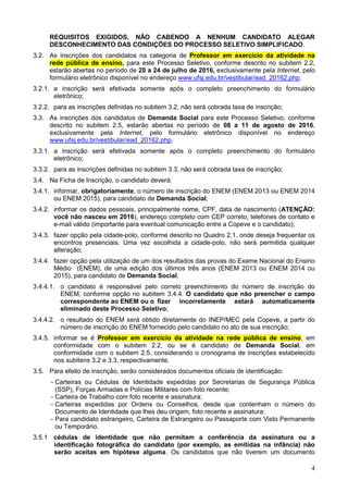 4
REQUISITOS EXIGIDOS, NÃO CABENDO A NENHUM CANDIDATO ALEGAR
DESCONHECIMENTO DAS CONDIÇÕES DO PROCESSO SELETIVO SIMPLIFICADO.
3.2. As inscrições dos candidatos na categoria de Professor em exercício da atividade na
rede pública de ensino, para este Processo Seletivo, conforme descrito no subitem 2.2,
estarão abertas no período de 20 a 24 de julho de 2016, exclusivamente pela Internet, pelo
formulário eletrônico disponível no endereço www.ufsj.edu.br/vestibular/ead_20162.php.
3.2.1. a inscrição será efetivada somente após o completo preenchimento do formulário
eletrônico;
3.2.2. para as inscrições definidas no subitem 3.2, não será cobrada taxa de inscrição;
3.3. As inscrições dos candidatos de Demanda Social para este Processo Seletivo, conforme
descrito no subitem 2.5, estarão abertas no período de 08 a 11 de agosto de 2016,
exclusivamente pela Internet, pelo formulário eletrônico disponível no endereço
www.ufsj.edu.br/vestibular/ead_20162.php.
3.3.1. a inscrição será efetivada somente após o completo preenchimento do formulário
eletrônico;
3.3.2. para as inscrições definidas no subitem 3.3, não será cobrada taxa de inscrição;
3.4. Na Ficha de Inscrição, o candidato deverá:
3.4.1. informar, obrigatoriamente, o número de inscrição do ENEM (ENEM 2013 ou ENEM 2014
ou ENEM 2015), para candidato de Demanda Social;
3.4.2. informar os dados pessoais, principalmente nome, CPF, data de nascimento (ATENÇÃO:
você não nasceu em 2016), endereço completo com CEP correto, telefones de contato e
e-mail válido (importante para eventual comunicação entre a Copeve e o candidato);
3.4.3. fazer opção pela cidade-polo, conforme descrito no Quadro 2.1, onde deseja frequentar os
encontros presenciais. Uma vez escolhida a cidade-polo, não será permitida qualquer
alteração;
3.4.4. fazer opção pela utilização de um dos resultados das provas do Exame Nacional do Ensino
Médio (ENEM), de uma edição dos últimos três anos (ENEM 2013 ou ENEM 2014 ou
2015), para candidato de Demanda Social;
3.4.4.1. o candidato é responsável pelo correto preenchimento do número de inscrição do
ENEM, conforme opção no subitem 3.4.4. O candidato que não preencher o campo
correspondente ao ENEM ou o fizer incorretamente estará automaticamente
eliminado deste Processo Seletivo;
3.4.4.2. o resultado do ENEM será obtido diretamente do INEP/MEC pela Copeve, a partir do
número de inscrição do ENEM fornecido pelo candidato no ato de sua inscrição;
3.4.5. informar se é Professor em exercício da atividade na rede pública de ensino, em
conformidade com o subitem 2.2, ou se é candidato de Demanda Social, em
conformidade com o subitem 2.5, considerando o cronograma de inscrições estabelecido
nos subitens 3.2 e 3.3, respectivamente.
3.5. Para efeito de inscrição, serão considerados documentos oficiais de identificação:
- Carteiras ou Cédulas de Identidade expedidas por Secretarias de Segurança Pública
(SSP), Forças Armadas e Polícias Militares com foto recente;
- Carteira de Trabalho com foto recente e assinatura;
- Carteiras expedidas por Ordens ou Conselhos, desde que contenham o número do
Documento de Identidade que lhes deu origem, foto recente e assinatura;
- Para candidato estrangeiro, Carteira de Estrangeiro ou Passaporte com Visto Permanente
ou Temporário.
3.5.1 cédulas de identidade que não permitam a conferência da assinatura ou a
identificação fotográfica do candidato (por exemplo, as emitidas na infância) não
serão aceitas em hipótese alguma. Os candidatos que não tiverem um documento
 