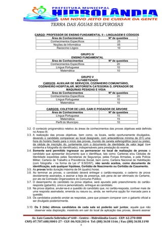 TERRA DAS ÁGUAS SULFUROSAS
CARGO: PROFESSOR DE ENSINO FUNDAMENTAL II – LINGUAGEM E CÓDIGOS
Área de Conhecimentos Nº de questões
Conhecimentos Específicos 25
Noções de Informática 05
Raciocínio Lógico 10
GRUPO IV
ENSINO FUNDAMENTAL
Área de Conhecimentos Nº de questões
Conhecimentos Específicos 20
Língua Portuguesa 10
Matemática 10
GRUPO V
ALFABETIZADO
CARGOS: AUXILIAR DE SERVIÇOS, COZINHEIRO COMUNITÁRIO,
COZINHEIRO HOSPITALAR, MOTORISTA CATEGORIA D, OPERADOR DE
MAQUINAS PESADAS E VIGIA
Área de Conhecimentos Nº de questões
Conhecimentos Específicos 20
Língua Portuguesa 10
Matemática 10
CARGOS: COLETOR DE LIXO, GARI E PODADOR DE ÁRVORE
Área de Conhecimentos Nº de questões
Língua Portuguesa 15
Matemática 15
Perfil do Município 10
3.2. O conteúdo programático relativo às áreas de conhecimentos das provas objetivas está definido
no Anexo III;
3.3. A realização das provas objetivas, bem como, os locais, serão oportunamente divulgados,
devendo o candidato comparecer ao local designado, com antecedência mínima de (01) uma
hora do horário fixado para o início das provas, munido de caneta esferográfica (azul ou preta),
da cédula de inscrição do, juntamente com o documento de identidade de valor legal (que
contenha a fotografia do identificado), indispensáveis para prestação do exame.
3.4. Somente será permitido ingressar ou permanecer no local de realização de provas o
candidato que apresentar documento que o identifique, tais como: Carteiras e/ou Cédulas de
Identidade expedidas pelas Secretarias de Segurança, pelas Forças Armadas, e pela Polícia
Militar; Carteira de Trabalho e Previdência Social, bem como, Carteira Nacional de Habilitação
(com fotografia - na forma da Lei nº 9.503/97), não sendo aceitos, como documento de
identificação, sob qualquer hipótese, Certidão de Nascimento ou Certidão de Casamento.
3.5. As provas terão duração máxima de 04 (quatro) horas.
3.6. Ao terminar as provas, o candidato deverá entregar o cartão-resposta, o caderno de prova
devidamente assinados, e assinar a lista de presença, sob pena de ser eliminado do Certame,
por ato da Comissão Organizadora do Concurso Público.
3.7. O desempenho do candidato na prova objetiva, será apurado pelo preenchimento do cartão-
resposta (gabarito), único e personalizado, entregue ao candidato.
3.8. Na prova objetiva, anular-se-á a questão do candidato que, no cartão-resposta, contiver mais de
uma resposta assinalada, emenda ou rasura ou, ainda, se nenhuma opção for marcada para a
questão.
3.9. Os candidatos poderão anotar as respostas, para que possam comparar com o gabarito oficial a
ser divulgado posteriormente.
3.10. Os 3 (três) últimos candidatos de cada sala só poderão sair juntos; aquele que não
observar esta disposição, insistindo em sair do local de aplicação das provas, deverá assinar
Av. Luiz Camelo Sobrinho nº 640 – Centro – Hidrolândia Ceará - CEP: 62.270-000
CNPJ: 07.707.680/0001-27 - CGF: 06.920.203-6 Tel: (88) 3638 1166 / Fax: (88) 3638.1190
4
 