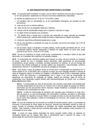 13. DOS REQUISITOS PARA INVESTIDURA E DA POSSE
13.1 - Os requisitos para investidura no cargo a que se refere o presente Concurso são os seguintes:
a) ter sido aprovado e classificado no Concurso nos termos estabelecidos neste Edital.
b) atender às exigências do art. 5º da Lei nº 8.112/90, a saber:
I - ser brasileiro nato ou naturalizado ou, se de nacionalidade estrangeira, ser portador de visto
permanente;
II - estar em dia com os direitos políticos;
III - estar em dia com as obrigações eleitorais e militares;
IV - possuir nível de escolaridade exigido para o ingresso e exercício no cargo;
V - ter idade mínima de dezoito anos completos;
VI - ter aptidão física e mental para o exercício das atribuições do cargo, atestada em avaliação
médico-ocupacional, realizada pela Divisão de Saúde e Segurança do Trabalho da ProGPe.
c) comprovar experiência profissional exigida para o cargo.
d) não ter sido demitido ou destituído de cargo em comissão, nos termos dos artigos 132 e 137 da
Lei nº 8.112/90.
e) não acumular cargos e empregos e funções públicas, exceto aqueles permitidos pelo art. 37 da
Constituição Federal, ficando assegurada a hipótese de opção dentro do prazo para posse
prevista no §1º do art. 13 da Lei nº 8.112/90.
13.2 - No ato da investidura no cargo, anular-se-ão, sumariamente, a inscrição e todos os atos dela
decorrente, se o candidato não comprovar os requisitos exigidos.
13.3 - A comprovação dos requisitos exigidos para ingresso no cargo, dar-se-á somente no momento
da posse, ocasião em que o candidato deverá apresentar cópia autenticada da documentação
comprobatória, exceto quando o candidato nomeado apresentar os originais, no ato da entrega dos
documentos para devida verificação do servidor público que recepcionar a documentação, conforme
regulamenta o Decreto nº 52.658/2008, sob pena de anulação da nomeação.
13.4 – Será aceita a soma de qualquer tempo de serviço para a comprovação da experiência de 12
meses exigida na Lei 11.091/2005, para o ingresso no cargo, que será realizada mediante a entrega da
cópia do respectivo registro na Carteira de Trabalho e Previdência Social (CTPS) e declaração quando
apenas a CTPS não comprovar a compatibilidade com o cargo, e no caso de comprovação de
experiência em decorrência de realização de estágio, poderá ser entregue cópia do termo de
compromisso e/ou declaração original emitida pela empresa/instituição de acordo com os subitens
8.5.1 e 8.5.4 deste Edital.
13.4.1 - A comprovação por meio de documentos não previstos neste Edital, será avaliada pela
Comissão Organizadora de Concurso em conjunto com a área de gestão de pessoas da UFSCar,
observando que tais documentos devem expressar relação trabalhista e prestação de serviços
compatível com as atribuições do cargo.
13.4.2 - A falta de comprovação de quaisquer dos requisitos para investidura no cargo até a
data da posse ou no caso de declaração com informações inverídicas, acarretará na eliminação
do candidato do respectivo Concurso Público e anulação de todos os atos daí decorrentes, ainda
que já tenha sido publicado o Edital de homologação do Concurso, sem prejuízo das sanções
legais cabíveis.
13.5 - No caso de candidato que se encontrar na condição de servidor público inativo, a acumulação de
proventos e vencimentos do cargo objeto do Concurso, somente será permitida, quando se tratar de
cargos, funções ou empregos acumuláveis na atividade, nos moldes autorizados pela Constituição
Federal. Caso contrário, a posse dar-se-á somente após opção, pelo candidato, entre proventos e os
vencimentos do novo cargo.
13.6 - A posse em cargo público dependerá de prévia inspeção médica oficial, só podendo ser
empossado aquele que for julgado apto física e mentalmente para o exercício do cargo, e da
apresentação dos documentos pessoais exigidos por lei.

-9-

 