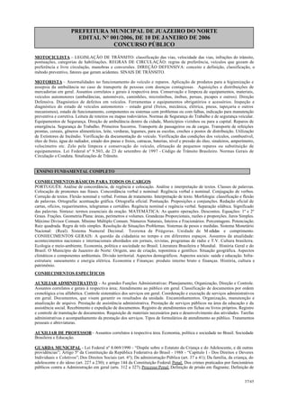 PREFEITURA MUNICIPAL DE JUAZEIRO DO NORTE
EDITAL N° 001/2006, DE 10 DE JANEIRO DE 2006
CONCURSO PÚBLICO
MOTOCICLISTA – LEGISLAÇÃO DE TRÂNSITO: classificação das vias, velocidade das vias, infrações do trânsito,
pontuações, categorias de habilitações. REGRAS DE CIRCULAÇÃO: regras de preferência, veículos que gozam de
preferência e livre circulação, manobras e conversões. DIREÇÃO DEFENSIVA: conceito e definição, classificação, o
método preventivo, fatores que geram acidentes. SINAIS DE TRÂNSITO.
MOTORISTA – Anormalidades no funcionamento do veículo e reparos. Aplicação de produtos para a higienização e
assepsia da ambulância no caso de transporte de pessoas com doenças contagiosas. Aquisições e distribuições de
mercadorias em geral. Assuntos correlatos e gerais à respectiva área. Conservação e limpeza de equipamentos, materiais,
veículos automotores (ambulâncias, automóveis, caminhões, microônibus, ônibus, peruas, picapes e outros). Direção
Defensiva. Diagnóstico de defeitos em veículos. Ferramentas e equipamentos obrigatórios e acessórios. Inspeção e
diagnóstico do estado de veículos automotores – estado geral (freios, mecânica, elétrica, pneus, tapeçaria e outros
mecanismos), estado de funcionamento, componentes ou sistemas com problemas ou com falhas, indicação para manutenção
preventiva e corretiva. Leitura de roteiros ou mapas rodoviários. Normas de Segurança do Trabalho e de segurança veicular.
Equipamentos de Segurança. Direção de ambulância dentro da cidade, Municípios vizinhos ou para a capital. Reparos de
emergência. Segurança do Trabalho. Primeiros Socorros. Transporte de passageiros ou de cargas. Transporte de refeições
prontas, cereais, gêneros alimentícios, leite, verduras, legumes, para as escolas, creches e postos de distribuição. Utilização
de Extintores de Incêndio. Verificação da documentação do veículo. Verificação das condições dos veículos, combustível,
óleo de freio, água do radiador, estado dos pneus e freios, catracas, baterias, nível e pressão do óleo, sinaleiros, amperímetro,
velocímetro etc. Zelo pela limpeza e conservação do veículo, efetuação de pequenos reparos ou substituição de
equipamentos. Lei Federal nº 9.503, de 23 de setembro de 1997 - Código de Trânsito Brasileiro. Normas Gerais de
Circulação e Conduta. Sinalizações de Trânsito.
ENSINO FUNDAMENTAL COMPLETO
CONHECIMENTOS BÁSICOS PARA TODOS OS CARGOS
PORTUGUÊS: Análise de concordância, de regência e colocação. Análise e interpretação de textos. Classes de palavras.
Colocação de pronomes nas frases. Concordância verbal e nominal: Regência verbal e nominal. Conjugação de verbos.
Correção de textos. Flexão nominal e verbal. Formas de tratamento. Interpretação de texto. Morfologia: classificação e flexão
de palavras. Ortografia: acentuação gráfica. Ortografia oficial. Pontuação. Preposições e conjunções. Redação oficial de
cartas, ofícios, requerimentos, telegramas e certidões. Regência nominal e regência verbal. Separação silábica. Significado
das palavras. Sintaxe: termos essenciais da oração. MATEMÁTICA: As quatro operações. Descontos. Equações: 1º e 2º
Graus. Frações. Geometria Plana: áreas, perímetros e volumes. Grandezas Proporcionais, razões e proporções. Juros Simples.
Máximo Divisor Comum. Mínimo Múltiplo Comum. Números Naturais, Inteiros e Fracionários. Porcentagens. Potenciação.
Raiz quadrada. Regra de três simples. Resolução de Situações Problemas. Sistemas de pesos e medidas. Sistema Monetário
Nacional: (Real). Sistema Numeral Decimal. Teorema de Pitágoras. Unidade de M edidas e comprimento.
CONHECIMENTOS GERAIS: A questão da cidadania no tempo e em diferentes espaços. Assuntos da atualidade:
acontecimentos nacionais e internacionais abordados em jornais, revistas, programas de rádio e T.V. Cultura brasileira.
Ecologia e meio-ambiente. Economia, política e sociedade no Brasil. Literatura Brasileira e Mundial. História Geral e do
Brasil. O Município de Juazeiro do Norte: Origem, ano de criação, toponímia e gentílico. Situação geográfica. Aspectos
climáticos e componentes ambientais. Divisão territorial. Aspectos demográficos. Aspectos sociais: saúde e educação. Infra-
estrutura: saneamento e energia elétrica. Economia e Finanças: produto interno bruto e finanças. História, cultura e
patrimônio.
CONHECIMENTOS ESPECÍFICOS
AUXILIAR ADMINISTRATIVO - As grandes Funções Administrativas: Planejamento, Organização, Direção e Controle.
Assuntos correlatos e gerais à respectiva área; Atendimento ao público em geral. Classificação de documentos por ordem
cronológica e/ou alfabética. Controle sistemático dos serviços em geral. Coordenação e execução de serviços administrativos
em geral. Documentos, que visam garantir os resultados da unidade. Encaminhamentos. Organização, manutenção e
atualização de arquivo. Prestação de assistência administrativa. Prestação de serviços públicos na área da educação e da
assistência social. Recebimento e expedição de documentos. Registro de atendimentos em fichas ou livros próprios. Registro
e controle de tramitação de documentos. Requisição de materiais necessários para o desenvolvimento das atividades. Tarefas
administrativas e acompanhamento da prestação dos serviços. Tipos de formulários de atendimento ao público. Tratamentos
pessoais e abreviaturas.
AUXILIAR DE PROFESSOR– Assuntos correlatos à respectiva área. Economia, política e sociedade no Brasil. Sociedade
Brasileira e Educação.
GUARDA MUNICIPAL - Lei Federal nº 8.069/1990 - “Dispõe sobre o Estatuto da Criança e do Adolescente, e dá outras
providências”; Artigo 5º da Constituição da República Federativa do Brasil - 1988 - “Capítulo I - Dos Direitos e Deveres
Individuais e Coletivos”; Dos Direitos Sociais (art. 6º); Da administração Pública (art. 37 a 41); Da família, da criança, do
adolescente e do idoso (art. 227 a 230); e artigo 144 da Constituição Federal.Penal: Dos crimes praticados por funcionários
públicos contra a Administração em geral (arts. 312 a 327).Processo Penal: Definição de prisão em flagrante; Definição de
37/45
 
