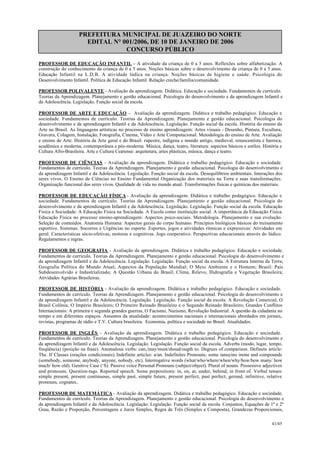 PREFEITURA MUNICIPAL DE JUAZEIRO DO NORTE
EDITAL N° 001/2006, DE 10 DE JANEIRO DE 2006
CONCURSO PÚBLICO
PROFESSOR DE EDUCAÇÃO INFANTIL – A atividade da criança de 0 a 5 anos. Reflexões sobre alfabetização. A
construção do conhecimento da criança de 0 a 5 anos. Noções básicas sobre o desenvolvimento da criança de 0 a 5 anos.
Educação Infantil na L.D.B. A atividade lúdica na criança. Noções básicas de higiene e saúde. Psicologia do
Desenvolvimento Infantil. Política de Educação Infantil. Relação creche/família/comunidade.
PROFESSOR POLIVALENTE - Avaliação da aprendizagem. Didática. Educação e sociedade. Fundamentos de currículo.
Teorias da Aprendizagem. Planejamento e gestão educacional. Psicologia do desenvolvimento e da aprendizagem Infantil e
da Adolescência. Legislação. Função social da escola.
PROFESSOR DE ARTE E EDUCAÇÃO – Avaliação da aprendizagem. Didática e trabalho pedagógico. Educação e
sociedade. Fundamentos de currículo. Teorias da Aprendizagem. Planejamento e gestão educacional. Psicologia do
desenvolvimento e da aprendizagem Infantil e da Adolescência. Legislação. Função social da escola. História do ensino da
Arte no Brasil. As linguagens artísticas no processo de ensino aprendizagem: Artes visuais - Desenho, Pintura, Escultura,
Gravura, Colagem, Instalação, Fotografia, Cinema, Vídeo e Arte Computacional. Metodologia do ensino de Arte. Avaliação
e ensino de Arte. História da Arte geral e do Brasil: rupestre, indígena e mundo antigo, medieval, renascentista e barroca,
acadêmica e moderna, contemporânea e pós-moderna. Música, dança, teatro, literatura: aspectos básicos e estilos. História e
Cultura Afro-Brasileira. Arte e Cultura Cearense: arquitetura, artes plásticas, música, dança e teatro.
PROFESSOR DE CIÊNCIAS - Avaliação da aprendizagem. Didática e trabalho pedagógico. Educação e sociedade.
Fundamentos de currículo. Teorias da Aprendizagem. Planejamento e gestão educacional. Psicologia do desenvolvimento e
da aprendizagem Infantil e da Adolescência. Legislação. Função social da escola. Desequilíbrios ambientais. Interações dos
seres vivos. O Ensino de Ciências no Ensino Fundamental Organização dos materiais na Terra e suas transformações.
Organização funcional dos seres vivos. Qualidade de vida no mundo atual. Transformações físicas e químicas dos materiais.
PROFESSOR DE EDUCAÇÃO FÍSICA - Avaliação da aprendizagem. Didática e trabalho pedagógico. Educação e
sociedade. Fundamentos de currículo. Teorias da Aprendizagem. Planejamento e gestão educacional. Psicologia do
desenvolvimento e da aprendizagem Infantil e da Adolescência. Legislação. Legislação. Função social da escola. Educação
Física e Sociedade: A Educação Física na Sociedade. A Escola como instituição social. A importância da Educação Física.
Educação Física no processo ensino-aprendizagem: Aspectos psico-sociais. Metodologia. Planejamento e sua evolução.
Seleção de conteúdos. Anatomia Humana: Aspectos gerais do corpo humano. Princípios biológicos básicos do treinamento
esportivo. Sistemas. Socorros e Urgências no esporte. Esportes, jogos e atividades rítmicas e expressivas: Atividades em
geral. Características sócio-efetivas, motoras e cognitivas. Jogo cooperativo. Perspectivas educacionais através do lúdico.
Regulamentos e regras.
PROFESSOR DE GEOGRAFIA - Avaliação da aprendizagem. Didática e trabalho pedagógico. Educação e sociedade.
Fundamentos de currículo. Teorias da Aprendizagem. Planejamento e gestão educacional. Psicologia do desenvolvimento e
da aprendizagem Infantil e da Adolescência. Legislação. Legislação. Função social da escola. A Estrutura Interna da Terra;
Geografia Política do Mundo Atual; Aspectos da População Mundial; O Meio Ambiente e o Homem; Brasil: Pais
Subdesenvolvido e Industrializado; A Questão Urbana do Brasil; Clima, Relevo, Hidrografia e Vegetação Brasileira;
Atividades Agrárias Brasileiras.
PROFESSOR DE HISTÓRIA - Avaliação da aprendizagem. Didática e trabalho pedagógico. Educação e sociedade.
Fundamentos de currículo. Teorias da Aprendizagem. Planejamento e gestão educacional. Psicologia do desenvolvimento e
da aprendizagem Infantil e da Adolescência. Legislação. Legislação. Função social da escola. A Revolução Comercial, O
Brasil Colônia, O Império Brasileiro; O Primeiro Reinado Brasileiro e o Segundo Reinado Brasileiro; Grandes Conflitos
Internacionais: A primeira e segunda grandes guerras, O Facismo, Nazismo, Revolução Industrial. A questão da cidadania no
tempo e em diferentes espaços. Assuntos da atualidade: acontecimentos nacionais e internacionais abordados em jornais,
revistas, programas de rádio e T.V. Cultura brasileira. Economia, política e sociedade no Brasil. Atualidades.
PROFESSOR DE INGLÊS - Avaliação da aprendizagem. Didática e trabalho pedagógico. Educação e sociedade.
Fundamentos de currículo. Teorias da Aprendizagem. Planejamento e gestão educacional. Psicologia do desenvolvimento e
da aprendizagem Infantil e da Adolescência. Legislação. Legislação. Função social da escola. Adverbs (modo, lugar, tempo,
freqüência) (posição na frase). Anomalous verbs: can,/may/must/shoud/ougth to. Degrees of comparison. Definete article:
The. If Classes (orações condicionais). Indefinite articles: a/an. Indefinites Pronouns: some ianuyino inone and compounds
(somebody, someone, anybody, anyone, nobody, etc). Interrogative words (what/who/where/when/why/how/how many/ how
much/ how old). Genitive Case (‘S). Passive voice Personal Pronouns (subject/object). Plural of nouns. Possessive adjectives
and pronouns. Question-tags. Reported speech. Some prepositions: in, on, at, under, behind, in front of. Verbal tenses:
simple present, present continuous, simple past, simple future, present perfect, past perfect, gerund, infinitive, relative
pronouns, cognates..
PROFESSOR DE MATEMÁTICA - Avaliação da aprendizagem. Didática e trabalho pedagógico. Educação e sociedade.
Fundamentos de currículo. Teorias da Aprendizagem. Planejamento e gestão educacional. Psicologia do desenvolvimento e
da aprendizagem Infantil e da Adolescência. Legislação. Legislação. Função social da escola. Conjuntos, Equações de 1º e 2º
Grau, Razão e Proporção, Porcentagens e Juros Simples, Regra de Três (Simples e Composta), Grandezas Proporcionais,
41/45
 