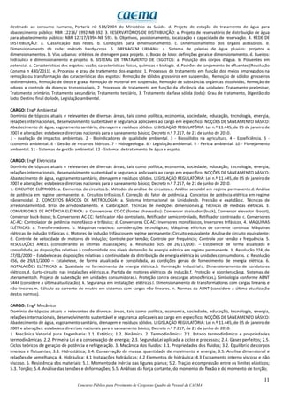 11
Concurso Público para Provimento de Cargos no Quadro de Pessoal da CAEMA
destinada ao consumo humano, Portaria n0 518/2004 do Ministério da Saúde. d. Projeto de estação de tratamento de água para
abastecimento público: NBR 12216/ 1992-NB 592. 3. RESERVATÓRIOS DE DISTRIBUIÇÃO: a. Projeto de reservatório de distribuição de água
para abastecimento público: NBR 12217/1994-NB 593. b. Objetivos, posicionamento, localização e capacidade de reservação. 4. REDE DE
DISTRIBUIÇÃO: a. Classificação das redes. b. Condições para dimensionamento. c. Dimensionamento dos órgãos acessórios. d.
Dimensionamento de rede: método hardy-cross. 5. DRENAGEM URBANA: a. Sistema de galerias de água pluviais: projetos e
dimensionamentos. b. Vias urbanas: critérios de drenagem para projeto. c. Bocas de lobo: definições gerais e dimensionamento. d. Bueiros:
hidráulica e dimensionamento e projeto. 6. SISTEMA DE TRATAMENTO DE ESGOTOS: a. Poluição dos corpos d’água. b. Poluentes em
potencial. c. Características dos esgotos: vazão; características físicas, químicas e biologia. d. Padrões de lançamento de efluentes (Resolução
Conama n 430/2011). e. Processo e grau de tratamento dos esgotos: 1. Processos de tratamento em função dos meios empregados na
remoção ou transformação das características dos esgotos: Remoção de sólidos grosseiros em suspensão, Remoção de sólidos grosseiros
sedimentáveis, Remoção de óleos e graxa, Remoção de material em suspensão, Remoção de substâncias orgânicas dissolvidas, Remoção de
odores e controle de doenças transmissíveis, 2. Processos de tratamento em função da eficiência das unidades: Tratamento preliminar,
Tratamento primário, Tratamento secundário, Tratamento terciário, 3. Tratamento da fase sólida (lodo): Grau de tratamento, Digestão do
lodo, Destino final do lodo, Legislação ambiental.
CARGO: Engº Ambiental
Domínio de tópicos atuais e relevantes de diversas áreas, tais como política, economia, sociedade, educação, tecnologia, energia,
relações internacionais, desenvolvimento sustentável e segurança aplicaveis ao cargo em específico. NOÇÕES DE SANEAMENTO BÁSICO:
Abastecimento de água, esgotamento sanitário, drenagem e resíduos sólidos. LEGISLAÇÃO REGULATÓRIA: Lei n.º 11.445, de 05 de janeiro de
2007 e alterações: estabelece diretrizes nacionais para o saneamento básico; Decreto n.º 7.217, de 21 de junho de 2010.
1 - Avaliação de impactos ambientais. 2 - Bioindicadores de qualidade ambiental. 3 - Biossólidos na agricultura. 4 - Ecoeficiência. 5 -
Economia ambiental. 6 - Gestão de recursos hídricos. 7 - Hidrogeologia. 8 - Legislação ambiental. 9 - Perícia ambiental. 10 - Planejamento
ambiental. 11 - Sistemas de gestão ambiental. 12 - Sistemas de tratamento de água e esgoto.
CARGO: Engº Eletricista
Domínio de tópicos atuais e relevantes de diversas áreas, tais como política, economia, sociedade, educação, tecnologia, energia,
relações internacionais, desenvolvimento sustentável e segurança aplicaveis ao cargo em específico. NOÇÕES DE SANEAMENTO BÁSICO:
Abastecimento de água, esgotamento sanitário, drenagem e resíduos sólidos. LEGISLAÇÃO REGULATÓRIA: Lei n.º 11.445, de 05 de janeiro de
2007 e alterações: estabelece diretrizes nacionais para o saneamento básico; Decreto n.º 7.217, de 21 de junho de 2010.
1. CIRCUITOS ELÉTRICOS: a. Elementos de circuitos.b. Métodos de análise de circuitos.c. Análise senoidal em regime permanente.d. Análise
de potência em regime permanente. e. Circuitos trifásicos.f. Correção do fator de potência.g. Conceitos de potência elétrica em regime
nãosenoidal. 2. CONCEITOS BÁSICOS DE METROLOGIA: a. Sistema Internacional de Unidades.b. Precisão e exatidão.c. Técnicas de
arredondamento.d. Erros de arredondamento. e. Calibração.f. Técnicas de medições dimensionais.g. Técnicas de medidas elétricas. 3.
CONVERSORES DE POTÊNCIA ELÉTRICA: a. Conversores CC-CC (fontes chaveadas): Conversor abaixador (buck), Conversor elevador (boost),
Conversor buck-boost; b. Conversores AC-CC: Retificador não controlado, Retificador semicontrolado, Retificador controlado; c. Conversores
AC-AC: Controlador de potência monofásico e trifásico; d. Conversores CC-AC: Inversores monofásicos, Inversores trifásicos, 4. MÁQUINAS
ELÉTRICAS: a. Transformadores. b. Máquinas rotativas: considerações tecnológicas; Máquinas elétricas de corrente contínua; Máquinas
elétricas de indução trifásicas. c. Motores de indução trifásicos em regime permanente; Circuito equivalente; Análise de circuito equivalente;
d. Controle de velocidade de motores de indução; Controle por tensão; Controle por frequência; Controle por tensão e frequência. 5.
RESOLUÇÕES ANEEL (considerando as últimas atualizações); a. Resolução 505, de 26/11/2001 – Estabelece de forma atualizada e
consolidada, as disposições relativas à conformidade dos níveis de tensão de energia elétrica em regime permanente. b. Resolução 024, de
27/01/2000 – Estabelece as disposições relativas à continuidade da distribuição de energia elétrica às unidades consumidoras. c. Resolução
456, de 29/11/2000 – Estabelece, de forma atualizada e consolidada, as condições gerais de fornecimento de energia elétrica. 6.
INSTALAÇÕES ELÉTRICAS: a. Qualidade no fornecimento da energia elétrica.b. Iluminação industrial.c. Dimensionamento de condutores
elétricos.d. Curto-circuito nas instalações elétricas.e. Partida de motores elétricos de indução.f. Proteção e coordenação.g. Sistemas de
aterramento.h. Projeto de subestação em unidades consumidoras.i. Proteção contra descargas atmosféricas.j. Simbologia conforme ABNT
5444 (considere a última atualização). k. Segurança em instalações elétricas.l. Dimensionamento de transformadores com cargas lineares e
não-lineares.m. Cálculo da corrente de neutro em sistemas com cargas não-lineares. n. Normas da ABNT (considere a última atualização
destas normas).
CARGO: Engº Mecânico
Domínio de tópicos atuais e relevantes de diversas áreas, tais como política, economia, sociedade, educação, tecnologia, energia,
relações internacionais, desenvolvimento sustentável e segurança aplicaveis ao cargo em específico. NOÇÕES DE SANEAMENTO BÁSICO:
Abastecimento de água, esgotamento sanitário, drenagem e resíduos sólidos. LEGISLAÇÃO REGULATÓRIA: Lei n.º 11.445, de 05 de janeiro de
2007 e alterações: estabelece diretrizes nacionais para o saneamento básico; Decreto n.º 7.217, de 21 de junho de 2010.
1. Mecânica Vetorial para Engenharia: 1.1. Estática; 1.2. Dinâmica. 2. Termodinâmica: 2.1. Estado termodinâmico e propriedades
termodinâmicas; 2.2. Primeira Lei e a conservação de energia; 2.3. Segunda Lei aplicada a ciclos e processos; 2.4. Gases perfeitos; 2.5.
Ciclos teóricos de geração de potência e refrigeração. 3. Mecânica dos fluidos: 3.1. Propriedades dos fluidos; 3.2. Equilíbrio de corpos
imersos e flutuantes; 3.3. Hidrostática; 3.4. Conservação de massa, quantidade de movimento e energia; 3.5. Análise dimensional e
relações de semelhança. 4. Hidráulica: 4.1 Instalações hidráulicas; 4.2 Elementos de hidráulica; 4.3 Escoamento interno viscoso e não
viscoso. 5. Resistência dos materiais: 5.1. Momento de inércia das figuras planas; 5.2. Tração e compressão entre os limites elásticos;
5.3. Torção; 5.4. Análise das tensões e deformações; 5.5. Análises da força cortante, do momento de flexão e do momento de torção;
 