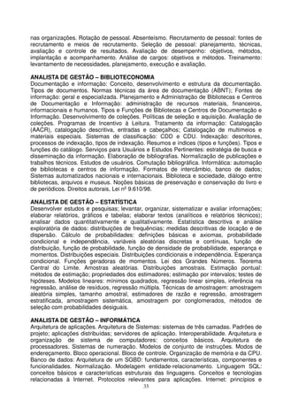 nas organizações. Rotação de pessoal. Absenteísmo. Recrutamento de pessoal: fontes de
recrutamento e meios de recrutamento. Seleção de pessoal: planejamento, técnicas,
avaliação e controle de resultados. Avaliação de desempenho: objetivos, métodos,
implantação e acompanhamento. Análise de cargos: objetivos e métodos. Treinamento:
levantamento de necessidades, planejamento, execução e avaliação.

ANALISTA DE GESTÃO – BIBLIOTECONOMIA
Documentação e informação: Conceito, desenvolvimento e estrutura da documentação.
Tipos de documentos. Normas técnicas da área de documentação (ABNT); Fontes de
informação: geral e especializada. Planejamento e Administração de Bibliotecas e Centros
de Documentação e Informação: administração de recursos materiais, financeiros,
informacionais e humanos. Tipos e Funções de Bibliotecas e Centros de Documentação e
Informação. Desenvolvimento de coleções. Políticas de seleção e aquisição. Avaliação de
coleções. Programas de Incentivo à Leitura. Tratamento da informação: Catalogação
(AACR), catalogação descritiva, entradas e cabeçalhos; Catalogação de multimeios e
materiais especiais. Sistemas de classificação: CDD e CDU. Indexação: descritores,
processos de indexação, tipos de indexação. Resumos e índices (tipos e funções). Tipos e
funções do catálogo. Serviços para Usuários e Estudos Pertinentes: estratégia de busca e
disseminação da informação. Elaboração de bibliografias. Normalização de publicações e
trabalhos técnicos. Estudos de usuários. Comutação bibliográfica. Informática: automação
de bibliotecas e centros de informação. Formatos de intercâmbio, banco de dados;
Sistemas automatizados nacionais e internacionais. Biblioteca e sociedade, diálogo entre
bibliotecas, arquivos e museus. Noções básicas de preservação e conservação do livro e
de periódicos. Direitos autorais, Lei nº 9.610/98.

ANALISTA DE GESTÃO – ESTATÍSTICA
Desenvolver estudos e pesquisas; levantar, organizar, sistematizar e avaliar informações;
elaborar relatórios, gráficos e tabelas; elaborar textos (analíticos e relatórios técnicos);
analisar dados quantitativamente e qualitativamente. Estatística descritiva e análise
exploratória de dados: distribuições de frequências; medidas descritivas de locação e de
dispersão. Cálculo de probabilidades: definições básicas e axiomas, probabilidade
condicional e independência, variáveis aleatórias discretas e contínuas, função de
distribuição, função de probabilidade, função de densidade de probabilidade, esperança e
momentos. Distribuições especiais. Distribuições condicionais e independência. Esperança
condicional. Funções geradoras de momentos. Lei dos Grandes Números. Teorema
Central do Limite. Amostras aleatórias. Distribuições amostrais. Estimação pontual:
métodos de estimação; propriedades dos estimadores; estimação por intervalos; testes de
hipóteses. Modelos lineares: mínimos quadrados, regressão linear simples, inferência na
regressão, análise de resíduos, regressão múltipla. Técnicas de amostragem: amostragem
aleatória simples, tamanho amostral, estimadores de razão e regressão, amostragem
estratificada, amostragem sistemática, amostragem por conglomerados, métodos de
seleção com probabilidades desiguais.

ANALISTA DE GESTÃO – INFORMÁTICA
Arquitetura de aplicações. Arquitetura de Sistemas: sistemas de três camadas. Padrões de
projeto; aplicações distribuídas; servidores de aplicação. Interoperabilidade. Arquitetura e
organização de sistema de computadores: conceitos básicos. Arquitetura de
processadores. Sistemas de numeração. Modelos de conjunto de instruções. Modos de
endereçamento. Bloco operacional. Bloco de controle. Organização de memória e da CPU.
Banco de dados: Arquitetura de um SGBD: fundamentos, características, componentes e
funcionalidades. Normalização. Modelagem entidade-relacionamento. Linguagem SQL:
conceitos básicos e características estruturais das linguagens. Conceitos e tecnologias
relacionadas à Internet. Protocolos relevantes para aplicações. Internet: princípios e
                                            33
 