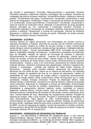 por correias e engrenagens. Comandos hidro-pneumáticos e automação industrial.
Informática aplicada à engenharia mecânica. Tecnologias cad e similares. Conceitos de
modelagem geométrica de peças mecânicas. Termodinâmica básica. Caldeiras e vasos de
pressão. Termodinâmica dos gases. Funcionamento, manutenção, componentes e ciclos
básicos de refrigeração e climatização. Projeto e manutenção de sistemas de refrigeração
e ar condicionado. Cartas psicrométricas. Funcionamento, manutenção, componentes e
ciclos de motores de combustão interna. Operação e funcionamento de grupo geradores
elétricos acionados por mci. Lubrificantes e lubrificação industrial. Conceitos e
fundamentos aplicados à manutenção de instalações industriais (manutenção preventiva,
corretiva e preditiva). Planejamento e controle da manutenção. Ciências do ambiente.
Segurança e medicina do trabalho (normas em geral). Elaboração de laudos periciais.
Projeto de automação industrial. Autocad 2010.

ENGENHEIRO – ELÉTRICA
Circuitos elétricos em regime permanente, com alimentações em corrente contínua e
alternada (monofásico e trifásico): elementos de circuitos; leis de Kirchhoff; teoremas de
análise de circuitos; métodos de análise de circuitos (malhas e nodal); transformação
estrela triângulo; cálculo de potências; correção de fator de potência. Instalações elétricas:
elementos de projeto – normas recomendadas (NBR 5410), formulação de um projeto
elétrico, simbologias utilizadas; luminotécnica - fundamentos e grandezas luminotécnicas,
tipos de lâmpadas, métodos de cálculos de iluminação de interiores e exteriores;
dimensionamento de condutores elétricos - sistemas de distribuição, critérios para a
divisão de circuitos, circuitos de baixa tensão, critérios usados no dimensionamento de
condutores, condutores de média tensão e baixa tensão, dimensionamento de condutos;
transformadores - ensaios a vazio e em curto-circuito; acionamento de motores elétricos;
materiais elétricos - elementos necessários para especificação, materiais e equipamentos;
proteção e coordenação - proteção dos sistemas de média tensão; sistemas de
aterramento - proteção contra contatos indiretos, aterramento dos equipamentos,
elementos de uma malha de terra, cálculo de um sistema de aterramento com eletrodos
verticais, medição de resistência de terra de um sistema de aterramento, medidor de
resistividade do solo. Conservação de energia elétrica e programas governamentais.
Tarifação de energia elétrica; tarifas convencionais; tarifas horo-sazonais, azul e verde;
contratação; medição. Energias renováveis. Projetos de distribuição elétrica: redes
elétricas aéreas e subterrâneas. Transitórios em sistemas elétricos: sistemas de proteção
contra transientes. Segurança em instalações e serviços de eletricidade. Instrumentação
eletrônica moderna e técnicas de medição. Equipamentos e instalações hospitalares.
Subestações e equipamentos elétricos: objetivos, custos, localização no sistema,
diagramas unifilares básicos, arranjos típicos, tipos de barramento, malhas de terra,
sistemas auxiliares. Equipamentos de manobra em alta tensão: chaves e disjuntores, para-
raios. Transformadores de força. Manutenção dos equipamentos elétricos. Proteção de
sistemas de energia: relés e suas funções. Princípios e características de operação dos
relés eletromecânicos. Tipos básicos de relés. Transformadores de corrente e
transformadores de potencial. Proteção de máquinas elétricas. Proteção de barramentos
de baixa tensão. Legislação específica para obras e projetos de Engenharia Civil: normas
da ABNT, normas de segurança do trabalho; normas de prevenção e combate a incêndio.
Normas técnicas. Norma RDC 50 da ANVISA. Projeto de quadros de comando. Projeto de
automação industrial. NR-10. Autocad 2010.

ENGENHEIRO – ENGENHARIA DE SEGURANÇA DO TRABALHO
Capítulo V - DA SEGURANÇA E MEDICINA DO TRABALHO Seção I à XVI. Normas
Regulamentadoras segundo Portaria 3.214 de 08/06/1978. Código de Prevenção e
Combate à Incêndios do CBM/CE – Lei 13.556 de 29/12/2004. OHSAS 18001 0 gestão de
segurança de medicina do trabalho. BS8800. NBR 18.801 – sistema de gestão da saúde e
                                             37
 