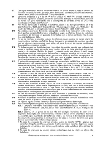 2.7    Das vagas destinadas e das que porventura vierem a ser criadas durante o prazo de validade do
       concurso, 5% (cinco por cento), por cargo, serão destinadas a candidatos portadores de deficiência,
       na forma do art. 9º da Lei Complementar Municipal nº 005/2007.
2.8    Consoante estabelece o § 2º do art. 1º da Lei Estadual n.º 11.867/95, “pessoa portadora de
       deficiência é aquela que apresenta, em caráter permanente, disfunção de natureza física, sensorial
       ou mental, que gere incapacidade para o desempenho de atividade, dentro de um padrão
       considerado normal para o ser humano”.
2.9    Para fins de identificação de cada tipo de deficiência, adotar-se-á a definição contida no art. 4º do
       Decreto Federal n.º 3.298, de 20 de dezembro de 1999, que regulamentou a Lei n.º 7.853, de 24 de
       outubro de 1989, com as alterações advindas do Decreto Federal n.° 5.296, de 02/12/04.
2.10   Às pessoas portadoras de deficiência é assegurado o direito de se inscreverem neste concurso,
       desde que haja compatibilidade entre as atribuições do cargo e a deficiência de que são portadoras
       e participarão do Concurso em igualdade de condições com os demais candidatos nos diversos
       itens e condições deste Edital.
2.11   No ato da inscrição, o candidato portador de deficiência deverá declarar no campo próprio do
       requerimento de inscrição, a deficiência de que é portador e se necessita de condições especiais
       para se submeter à prova prevista neste edital, sob pena de serem as mesmas consideradas
       desnecessárias, em caso de omissão.
2.12   Ao declarar portador de deficiência e/ou a necessidade de condição especial para realização das
       provas, o candidato deverá apresentar laudo médico, original ou cópia autenticada em serviço
       notarial e de registros (Cartório de Notas), – expedido dentro dos últimos 6 (seis) meses
       antecedentes à data de encerramento da inscrições –, atestando a espécie e o grau ou nível da
       deficiência e a condição especial se houver, com expressa referência ao código correspondente da
       Classificação Internacional de Doença – CID, bem como a provável causa da deficiência, em
       cumprimento ao disposto no artigo 39 do Decreto Federal n.º 3.298/99.
2.13   O laudo médico mencionado no item 2.12, deverá ser encaminhado via SEDEX ou carta com Aviso
       de Recebimento – AR, postado nas Agências dos Correios, com custo por conta do candidato, para
       o endereço da empresa organizadora do concurso, Máxima Auditoria, Consultoria e Treinamentos
       Ltda. situada à Rua Francisco Proença, 134 – B. Santa Rosa – BH – CEP. 31.255.800, ou
       protocolar junto a Comissão do Concurso à Rua Dr. Antônio Alvarenga, 12 – Centro – Corinto/MG
       impreterivelmente até o último dia de inscrição – 02/07/2013.
2.14   O candidato portador de deficiência visual total deverá realizar, obrigatoriamente, prova com o
       auxílio de um fiscal “ledor”, levando para o local de provas o material necessário à sua realização;
2.15   A declaração de deficiência, para efeito de Inscrição e realização das provas, não substitui, em
       hipótese alguma, a avaliação médica admissional para fins de aferição da compatibilidade da
       deficiência com as atribuições do cargo pretendido;
2.16   Caso não haja nomeação e posse conjunta de todos os aprovados, a nomeação de candidato
       portador de deficiência deverá ocorrer na proporção de 01 (uma) para cada 9 (nove) nomeações
       dos aprovados na concorrência plena, ou seja, haverá uma nomeação para candidato deficiente
       aprovado, independentemente de sua classificação geral, e assim sucessivamente até o vencimento
       do concurso ou convocação de todos os classificados.
2.17   Na falta de candidatos aprovados para as vagas reservadas a portadores de deficiência, estas
       serão preenchidas pelos demais aprovados, observada a ordem de classificação.
2.18   A inscrição do candidato implicará na tácita aceitação das normas e condições estabelecidas neste
       Edital, em relação às quais não poderá alegar desconhecimento.
2.19   Em hipótese alguma haverá a substituição do cargo consignado na Ficha de Inscrição.
2.20   Não haverá isenção total ou parcial do valor da taxa de inscrição, exceto para o candidato que:
       2.20.1 Comprovar estar inscrito no Cadastro Único e recebendo benefício(s) de Programas Sociais
                do Governo Federal – CadÚnico, de que trata o Decreto Federal n. 6.135, de 26 de junho de
                2007; ou,
       2.20.2 Declarar, sob as penas da lei, que não tem condições financeiras de arcar com o
       pagamento da inscrição, sem comprometer seu sustento ou de sua família, utilizando-se do anexo
       VI, anexando cópias autenticadas por cartório de notas ou por membro da Comissão do Concurso
       dos documentos comprobatórios da renda própria e de todos os membros da família dos quais
       dependa economicamente, conforme relação abaixo:
       1. No caso de empregado de empresas privadas: carteira de trabalho (CTPS) – páginas que
           contenham fotografia, identificação, anotação do último contrato de trabalho e da primeira página
           subsequente em branco ou com correspondente data de saída anotada do último contrato de
           trabalho;
       2. No caso de empregado ou servidor público: contracheque atual ou relativo ao último mês
           trabalhado;
                     CÂMARA MUNICIPAL DE CORINTO/MG - EDITAL DO CONCURSO PÚBLICO N° 01/2013               4
 
