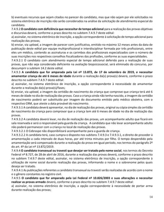 14
b) eventuais recursos que sejam citados no parecer do candidato, mas que não sejam por ele solicitados no
sistema eletrônico de inscrição não serão considerados na análise da solicitação de atendimento especial do
candidato.
7.4.9.2 O candidato com deficiência que necessitar de tempo adicional para a realização das provas objetivas
e discursiva deverá, conforme o prazo descrito no subitem 7.4.9.7 deste edital:
a) assinalar, no sistema eletrônico de inscrição, a opção correspondente à solicitação de tempo adicional para
realização das provas;
b) enviar, via upload, a imagem de parecer com justificativa, emitido no máximo 12 meses antes da data de
publicação deste edital por equipe multiprofissional e interdisciplinar formada por três profissionais, entre
eles um médico, contendo as assinaturas e os carimbos dos profissionais especializados com o número de
suas inscrições nos respectivos conselhos fiscalizadores das profissões, conforme as suas especialidades.
7.4.9.2.1 O candidato com atendimento especial de tempo adicional deferido para a realização de suas
provas, que não seja considerado deficiente na avaliação biopsicossocial, será eliminado do concurso, por
descumprir o subitem 14.2 deste edital.
7.4.9.3 A candidata que for amparada pela Lei nº 13.872, de 17 de setembro de 2019, e necessitar
amamentar criança de até 6 meses de idade durante a realização da(s) prova(s) deverá, conforme o prazo
descrito no subitem 7.4.9.7 deste edital:
a) assinalar, no sistema eletrônico de inscrição, a opção correspondente à necessidade de amamentar
durante a realização da(s) prova(s)/fases;
b) enviar, via upload, a imagem da certidão de nascimento da criança que comprove que criança terá até 6
meses de idade no dia de realização das provas. Caso a criança ainda não tenha nascido, a imagem da certidão
de nascimento poderá ser substituída por imagem do documento emitido pelo médico obstetra, com o
respectivo CRM, que ateste a data provável do nascimento.
7.4.9.3.1 A candidata deverá apresentar, no dia de realização das provas, original ou cópia simples da certidão
de nascimento da criança para comprovar que a criança tem até 6 meses de idade no dia de realização das
provas.
7.4.9.3.2 A candidata deverá levar, no dia de realização das provas, um acompanhante adulto que ficará em
sala reservada e será o responsável pela guarda da criança. A candidata que não levar acompanhante adulto
não poderá permanecer com a criança no local de realização das provas.
7.4.9.3.2.1 O Cebraspe não disponibilizará acompanhante para a guarda de criança.
7.4.9.3.2.2 A candidata terá, caso cumpra o disposto nos subitens 7.4.9.3 e 7.4.9.3.1, o direito de proceder à
amamentação a cada intervalo de duas horas, por até trinta minutos por filho. O tempo despendido pela
amamentação será compensado durante a realização da prova em igual período, nos termos do parágrafo 2º
do art. 4º da Lei nº 13.872/2019.
7.4.9.4 O candidato transexual ou travesti que desejar ser tratado pelo nome social, nos termos do Decreto
Federal nº 8.727, de 28 de abril de 2016, durante a realização das provas deverá, conforme o prazo descrito
no subitem 7.4.9.7 deste edital, assinalar, no sistema eletrônico de inscrição, a opção correspondente à
utilização de nome social durante realização das provas, informando o nome e o sobrenome pelos quais
deseja ser tratado.
7.4.9.4.1 As publicações referentes a candidato transexual ou travesti serão realizadas de acordo com o nome
e o gênero constantes no registro civil.
7.4.9.5 O candidato que for amparado pela Lei Federal nº 10.826/2003 e suas alterações e necessitar
realizar as provas armado deverá, conforme o prazo descrito no subitem 7.4.9.7 deste edital:
a) assinalar, no sistema eletrônico de inscrição, a opção correspondente à necessidade de portar arma
durante realização das provas;
 