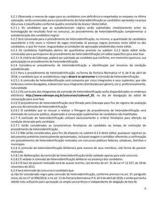 8
6.2.1 Observada a reserva de vagas para os candidatos com deficiência e respeitados os empates na última
colocação, serão convocados para o procedimento de heteroidentificação os candidatos aprovados na prova
discursiva e classificados conforme quadro constante do Anexo I deste edital.
6.2.1.1 Os candidatos que se autodeclararam negros serão submetidos imediatamente antes da
homologação do resultado final no concurso, ao procedimento de heteroidentificação complementar à
autodeclaração dos candidatos negros.
6.2.2 Será convocada para o procedimento de heteroidentificação, no mínimo, a quantidade de candidatos
equivalente a três vezes o número de vagas reservadas às pessoas negras previstas neste edital ou dez
candidatos, o que for maior, resguardadas as condições de aprovação estabelecidas neste edital.
6.2.3 Os candidatos habilitados dentro do quantitativo previsto no subitem 6.2.2 deste edital serão
convocados para participarem do procedimento de heteroidentificação em edital específico para esta fase.
6.2.3.1 A critério do Cebraspe, poderá ser solicitado ao candidato que confirme, em momento oportuno, sua
participação no procedimento de heteroidentificação.
6.2.4 Considera-se procedimento de heteroidentificação a identificação por terceiros da condição
autodeclarada.
6.2.5 Para o procedimento de heteroidentificação, na forma da Portaria Normativa nº 4, de 6 de abril de
2018, o candidato que se autodeclarou negro deverá se apresentar à comissão de heteroidentificação.
6.2.5.1 A comissão de heteroidentificação será composta por cinco integrantes e seus suplentes, que não
terão seus nomes divulgados, e deverá ter seus integrantes distribuídos por gênero, cor e, preferencialmente,
naturalidade.
6.2.5.2 Os currículos dos integrantes da comissão de heteroidentificação serão disponibilizados no endereço
eletrônico http://www.cebraspe.org.br/concursos/codevasf_20, no dia de divulgação do edital de
convocação para essa fase.
6.2.6 O procedimento de heteroidentificação será filmado pelo Cebraspe para fins de registro de avaliação
para uso da comissão de heteroidentificação.
6.2.6.1 O candidato que se recusar a realizar a filmagem do procedimento de heteroidentificação será
eliminado do concurso público, dispensada a convocação suplementar de candidatos não habilitados.
6.2.7 A comissão de heteroidentificação utilizará exclusivamente o critério fenotípico para aferição da
condição declarada pelo candidato.
6.2.7.1 Serão consideradas as características fenotípicas do candidato ao tempo de realização do
procedimento de heteroidentificação.
6.2.7.2 Não serão considerados, para fins do disposto no subitem 6.2.6 deste edital, quaisquer registros ou
documentos pretéritos eventualmente apresentados, inclusive imagem e certidões referentes a confirmação
em procedimentos de heteroidentificação realizados em concursos públicos federais, estaduais, distritais e
municipais.
6.2.8 A comissão de heteroidentificação deliberará pela maioria de seus membros, sob forma de parecer
motivado.
6.2.8.1 As deliberações da comissão de heteroidentificação terão validade apenas para este concurso.
6.2.8.2 É vedado à comissão de heteroidentificação deliberar na presença dos candidatos.
6.2.8.3 O teor do parecer motivado será de acesso restrito, nos termos do art. 31 da Lei nº 12.527, de 18 de
novembro de 2011.
6.2.9 Será eliminado do concurso o candidato que:
a) não for considerado negro pela comissão de heteroidentificação, conforme previsto no art. 2º, parágrafo
único, da Lei nº 12.990/2014, e no art. 11 da Portaria Normativa nº 4, de 6 de abril de 2018, e ainda que tenha
obtido nota suficiente para aprovação na ampla concorrência e independente de alegação de boa-fé;
 