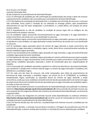 9
b) se recusar a ser filmado;
c) prestar declaração falsa;
d) não comparecer ao procedimento de heteroidentificação.
6.2.9.1 A eliminação de candidato por não confirmação da autodeclaração não enseja o dever de convocar
suplementarmente candidatos não convocados para o procedimento de heteroidentificação.
6.2.9.2 Na hipótese de constatação de declaração falsa, o candidato será eliminado do concurso e, se houver
sido contratado, ficará sujeito à anulação da sua admissão ao emprego público, após procedimento
administrativo em que lhe sejam assegurados o contraditório e a ampla defesa, sem prejuízo de outras
sanções cabíveis.
6.10 O enquadramento ou não do candidato na condição de pessoa negra não se configura em ato
discriminatório de qualquer natureza.
6.11 Os candidatos negros concorrerão concomitantemente às vagas reservadas e às vagas destinadas à
ampla concorrência, de acordo com a sua classificação no concurso.
6.12 Os candidatos negros concorrerão concomitantemente às vagas reservadas a pessoas com deficiência,
se atenderem a essa condição, e às vagas destinadas à ampla concorrência, de acordo com a sua classificação
no concurso.
6.13 Os candidatos negros aprovados dentro do número de vagas oferecido à ampla concorrência não
preencherão as vagas reservadas a candidatos negros, sendo, dessa forma, automaticamente excluídos da
lista de candidatos negros aprovados.
6.14 Em caso de desistência de candidato negro aprovado em vaga reservada, a vaga será preenchida pelo
candidato negro posteriormente classificado.
6.15 Na hipótese de não haver candidatos negros aprovados em número suficiente para que sejam ocupadas
as vagas reservadas, as vagas remanescentes serão revertidas para ampla concorrência e serão preenchidas
pelos demais candidatos aprovados, observada a ordem de classificação geral por cargo/área/polo de
trabalho.
6.16 A convocação dos candidatos aprovados respeitará os critérios de alternância e de proporcionalidade,
que consideram a relação entre o número total de vagas e o número de vagas reservadas a candidatos com
deficiência e a candidatos negros.
6.17 Em cada uma das fases do concurso, não serão computados, para efeito de preenchimento do
percentual de vagas reservadas a candidatos negros, nos termos da Lei nº 12.990/2014, os candidatos
autodeclarados negros classificados ou aprovados dentro do número de vagas oferecido a ampla
concorrência, sendo que esses candidatos constarão tanto da lista dos aprovados dentro do número de vagas
da ampla concorrência como também da lista dos aprovados para as vagas reservadas aos candidatos negros,
em todas as fases do concurso.
6.18 O edital de resultado provisório no procedimento de heteroidentificação será publicado no endereço
eletrônico http://www.cebraspe.org.br/concursos/codevasf_20 e terá a previsão de comissão recursal, que
será composta de três integrantes distintos dos membros da comissão de heteroidentificação, nos termos do
respectivo edital.
6.18.1 Os currículos dos integrantes da comissão recursal serão disponibilizados no endereço eletrônico
http://www.cebraspe.org.br/concursos/codevasf_20, durante o prazo de interposição de recurso contra o
resultado provisório no procedimento de heteroidentificação.
6.18.2 Em face de decisão que não confirmar a autodeclaração terá interesse recursal o candidato por ela
prejudicado.
6.18.3 Em suas decisões, a comissão recursal deverá considerar a filmagem do procedimento para fins de
heteroidentificação, o parecer emitido pela comissão e o conteúdo do recurso elaborado pelo candidato.
 
