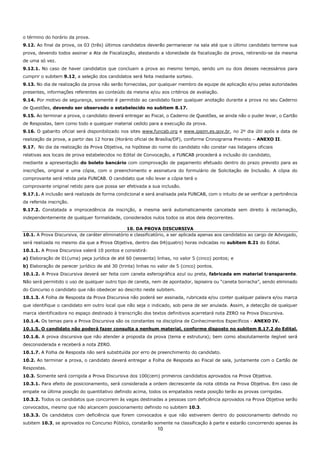 10
o término do horário da prova.
9.12. Ao final da prova, os 03 (três) últimos candidatos deverão permanecer na sala até que o último candidato termine sua
prova, devendo todos assinar a Ata de Fiscalização, atestando a idoneidade da fiscalização da prova, retirando-se da mesma
de uma só vez.
9.12.1. No caso de haver candidatos que concluam a prova ao mesmo tempo, sendo um ou dois desses necessários para
cumprir o subitem 9.12, a seleção dos candidatos será feita mediante sorteio.
9.13. No dia de realização da prova não serão fornecidas, por qualquer membro da equipe de aplicação e/ou pelas autoridades
presentes, informações referentes ao conteúdo da mesma e/ou aos critérios de avaliação.
9.14. Por motivo de segurança, somente é permitido ao candidato fazer qualquer anotação durante a prova no seu Caderno
de Questões, devendo ser observado o estabelecido no subitem 8.17.
9.15. Ao terminar a prova, o candidato deverá entregar ao Fiscal, o Caderno de Questões, se ainda não o puder levar, o Cartão
de Respostas, bem como todo e qualquer material cedido para a execução da prova.
9.16. O gabarito oficial será disponibilizado nos sites www.funcab.org e www.ipajm.es.gov.br, no 2º dia útil após a data de
realização da prova, a partir das 12 horas (Horário oficial de Brasília/DF), conforme Cronograma Previsto – ANEXO II.
9.17. No dia da realização da Prova Objetiva, na hipótese do nome do candidato não constar nas listagens oficiais
relativas aos locais de prova estabelecidos no Edital de Convocação, a FUNCAB procederá a inclusão do candidato,
mediante a apresentação do boleto bancário com comprovação de pagamento efetuado dentro do prazo previsto para as
inscrições, original e uma cópia, com o preenchimento e assinatura do formulário de Solicitação de Inclusão. A cópia do
comprovante será retida pela FUNCAB. O candidato que não levar a cópia terá o
comprovante original retido para que possa ser efetivada a sua inclusão.
9.17.1. A inclusão será realizada de forma condicional e será analisada pela FUNCAB, com o intuito de se verificar a pertinência
da referida inscrição.
9.17.2. Constatada a improcedência da inscrição, a mesma será automaticamente cancelada sem direito à reclamação,
independentemente de qualquer formalidade, considerados nulos todos os atos dela decorrentes.
10. DA PROVA DISCURSIVA
10.1. A Prova Discursiva, de caráter eliminatório e classificatório, a ser aplicada apenas aos candidatos ao cargo de Advogado,
será realizada no mesmo dia que a Prova Objetiva, dentro das 04(quatro) horas indicadas no subitem 8.21 do Edital.
10.1.1. A Prova Discursiva valerá 10 pontos e consistirá:
a) Elaboração de 01(uma) peça jurídica de até 60 (sessenta) linhas, no valor 5 (cinco) pontos; e
b) Elaboração de parecer jurídico de até 30 (trinta) linhas no valor de 5 (cinco) pontos.
10.1.2. A Prova Discursiva deverá ser feita com caneta esferográfica azul ou preta, fabricada em material transparente.
Não será permitido o uso de qualquer outro tipo de caneta, nem de apontador, lapiseira ou “caneta borracha”, sendo eliminado
do Concurso o candidato que não obedecer ao descrito neste subitem.
10.1.3. A Folha de Resposta da Prova Discursiva não poderá ser assinada, rubricada e/ou conter qualquer palavra e/ou marca
que identifique o candidato em outro local que não seja o indicado, sob pena de ser anulada. Assim, a detecção de qualquer
marca identificadora no espaço destinado à transcrição dos textos definitivos acarretará nota ZERO na Prova Discursiva.
10.1.4. Os temas para a Prova Discursiva são os constantes na disciplina de Conhecimentos Específicos - ANEXO IV.
10.1.5. O candidato não poderá fazer consulta a nenhum material, conforme disposto no subitem 8.17.2 do Edital.
10.1.6. A prova discursiva que não atender a proposta da prova (tema e estrutura); bem como absolutamente ilegível será
desconsiderada e receberá a nota ZERO.
10.1.7. A Folha de Resposta não será substituída por erro de preenchimento do candidato.
10.2. Ao terminar a prova, o candidato deverá entregar a Folha de Resposta ao Fiscal de sala, juntamente com o Cartão de
Respostas.
10.3. Somente será corrigida a Prova Discursiva dos 100(cem) primeiros candidatos aprovados na Prova Objetiva.
10.3.1. Para efeito de posicionamento, será considerada a ordem decrescente da nota obtida na Prova Objetiva. Em caso de
empate na última posição do quantitativo definido acima, todos os empatados nesta posição terão as provas corrigidas.
10.3.2. Todos os candidatos que concorrem às vagas destinadas a pessoas com deficiência aprovados na Prova Objetiva serão
convocados, mesmo que não alcancem posicionamento definido no subitem 10.3.
10.3.3. Os candidatos com deficiência que forem convocados e que não estiverem dentro do posicionamento definido no
subitem 10.3, se aprovados no Concurso Público, constarão somente na classificação à parte e estarão concorrendo apenas às
 