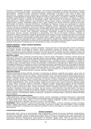 16
financeira e orçamentária. Tributação e do Orçamento - das finanças públicas.Noções de Direito Administrativo: Princípios
administrativos. Administração pública - administração direta e indireta e modalidades de entidades administrativas. Poderes
administrativos - espécies de poder: hierárquico, disciplinar, regulamentar e de polícia e uso e abuso do poder. Atos
Administrativos - requisitos, atributos, desfazimento, convalidação, conversão, classificação, espécie. Processo administrativo
disciplinar e responsabilidade do agente público. Noções de compras no setor público - Lei Federal n° 8.666/93; Lei Federal n°
10.520/02; Decreto Federal n° 5.450/05. Decreto Federal n° 7.892/13.Noções de Orçamento Público: Lei Federal nº 4.320/64.
Tipos, princípios e espécie. Orçamento na Constituição Federal: plano plurianual, lei de diretrizes orçamentárias e lei
orçamentária anual. Créditos adicionais. Ciclo orçamentário. Receita pública: conceito, classificação, estágios, dívida ativa.
Despesa pública: conceito, classificação, estágios, resto a pagar, despesas de exercícios anteriores, suprimento de fundos.
Administração de Materiais e Recursos Patrimoniais: Classificação de materiais, atributos para classificação de materiais
permanentes e de consumo. Recebimento, armazenagem e distribuição - entrada, conferência, objetivos da armazenagem,
critérios e técnicas de armazenagem, arranjo físico (leiaute). Gestão patrimonial - tombamento de bens, controle de bens,
inventário de material permanente, cadastro de bens, movimentação de bens, depreciação de bens, alienação de bens e outras
formas de desfazimento de material, alterações e baixa de bens. Instrução Normativa n° 205/88 e Decreto Federal n° 99.658/90
Noções de arquivo: Conceito, tipos, importância, organização, conservação, proteção de documentos. Operações de
arquivamento. Arquivos correntes, intermediários e permanentes. Ciclo vital dos documentos. Sistemas e métodos de
arquivamento. Plano de classificação e tabela de temporalidade de documentos de arquivo. Gestão arquivística de documentos
eletrônicos. Legislação arquivística brasileira. Gestão de documentos: Objetivos e fases. Procedimentos gerais para utilização
dos serviços de protocolo. Caracterização dos documentos: gênero, espécie, natureza. Redação e documentos: mensagens
eletrônicas, normas para elaboração de textos, modelos de documentos, redação oficial, modelos oficiais, correspondências.
Formas de tratamento. Abreviações de tratamento de personalidades, seletividades de documentações e pautas de reuniões.
Avaliação de documentos. Endereçamento de correspondências. Siglas dos estados da federação.
ENSINO SUPERIOR – CARGO: TÉCNICO SUPERIOR
Língua Portuguesa:
Compreensão de textos. Denotação e conotação. Ortografia: emprego das letras e acentuação gráfica. Classes de palavras e
suas flexões. Processo de formação de palavras. Verbos: conjugação, emprego dos tempos, modos e vozes verbais.
Concordância nominal e verbal. Regência nominal e verbal. Emprego do acento indicativo da crase. Colocação dos pronomes
átonos. Emprego dos sinais de pontuação. Semântica: sinonímia, antonímia, homonímia, paronímia, polissemia e figuras de
linguagem. Funções sintáticas de termos e de orações. Processos sintáticos: subordinação e coordenação. Reescrita de Textos.
Raciocínio Lógico:
Lógica e Raciocínio Lógico: problemas envolvendo lógica e raciocínio lógico. Proposições e conectivos. Valores lógicos das
proposições. Conectivos. Tabela-verdade. Operações lógicas sobre proposições: negação de uma proposição. Conjugação de
duas proposições. Disjunção de duas proposições. Proposição condicional. Proposição bicondicional. Tautologias e contradições:
definição de tautologia; definição de contradição. Equivalência lógica: equivalência lógica. Propriedades da relação de
equivalência lógica. Implicação lógica. Princípio de substituição. Propriedade da implicação lógica. Álgebra das proposições:
propriedade idempotente. Propriedade comutativa. Propriedade associativa. Propriedade distributiva. Propriedade de absorção.
Leis de Morgan. Argumentos: validade de um argumento. Critério de validade de um argumento. Sentenças abertas: sentenças
abertas com uma variável. Conjunto-verdade. Sentenças abertas com duas variáveis. Conjunto-verdade de uma sentença
aberta com duas variáveis. Sentenças abertas com n variáveis. Conjunto-verdade de uma sentença aberta com n variáveis.
Operações lógicas sobre sentenças abertas: conjunção. Disjunção. Negação.
Informática Básica:
Ambiente operacional Windows (XP/7/8). Conceitos e fundamentos do Windows, operações com janelas, menus, barra de
tarefas, área de trabalho, trabalho com pastas e arquivos, localização de arquivos e pastas, movimentação e cópia de arquivos,
pastas, criação e exclusão de arquivos e pastas, compartilhamentos, lixeira e área de transferência; Configurações básicas do
Windows: resolução da tela, cores, fontes, impressoras e periféricos, aparência, segundo plano e protetor de tela; Windows
Explorer. Ambiente Intranet e Internet. Conceito básico de internet e intranet e utilização de tecnologias, ferramentas e
aplicativos e serviços associados à internet. Principais navegadores. Ferramentas de busca e pesquisa. Processador de textos.
MS Office 2003/2007/2010 - Word. Conceitos básicos. Criação de documentos. Abrir e salvar documentos. Digitação. Edição
de textos. Estilos. Formatação. Tabelas e tabulações. Cabeçalho e rodapé. Configuração de página. Corretor ortográfico.
Impressão. Ícones. Atalhos de teclado. Uso dos recursos. Planilha Eletrônica. MS Office 2003/2007/2010 - Excel. Conceitos
básicos. Criação de documentos. Abrir e Salvar documentos. Estilos. Formatação. Fórmulas e funções. Gráficos. Corretor
ortográfico. Impressão. Ícones. Atalhos de teclado. Uso dos recursos. Correio eletrônico. Conceitos básicos. Formatos de
mensagens. Transmissão e recepção de mensagens. Catálogo de endereços. Arquivos anexados. Uso dos recursos. Ícones.
Atalhos de teclado. Segurança da Informação. Conceitos Básicos, princípios, cuidados relativos à segurança, cópia de segurança,
ataques, ataques e vulnerabilidades, agentes de segurança, criptografia e certificação digital. Conceitos de ambiente de Redes
de Computadores.
Regime Próprio da Previdência Social:
1 Seguridade social: origem e evolução legislativa no Brasil; conceito; organização e princípios constitucionais. 2.Seguridade
Social na Constituição de 1988. 3. Regime Próprio de Previdência Social na Constituição de 1988. 4. Emendas Constitucionais
nº 19/98, 20/98, 41/03, 47/05 e 70/12. 5. Leis nº 9.717/98, 9796/99, 10.887/04, 11.457/07 e suas alterações. 6. Lei
Complementar Estadual nº 282/2004, 46/1994 e 711/2013 e suas alterações.
Atualidades: Tópicos relevantes e atuais de diversas áreas, tais como política, economia, sociedade, educação, tecnologia,
energia, relações internacionais, desenvolvimento sustentável, segurança e ecologia, suas inter-relações e suas vinculações
históricas. Globalização. Compreensão dos problemas que afetam a vida da comunidade, do município, do estado e do país.
Meio ambiente.
Conhecimentos Específicos:
TÉCNICO SUPERIOR
Administração Geral: Teorias da administração: idéias fundamentais, evolução das teorias, tendências contemporâneas.
Planejamento e estratégia: níveis de planejamento, análise SWOT, modelo de cinco forças de Porter, matriz Ansoff, Balanced
Scorecard. Organizações: definição, funções administrativas, eficiência e eficácia, competências gerenciais. Desempenho das
organizações. Estrutura Organizacional. Gerenciamento de Processos: Noções gerais. Tipos de processos, níveis de
detalhamento de processos, noções de estatística aplicada ao controle e à melhoria de processos, população e amostra, média
 