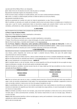 2
apurado pela Perícia Médica Oficial a ser designada;
j) ter idade mínima de 18 (dezoito) anos até a data da posse ou nomeação;
k) apresentar declaração negativa de antecedentes criminais;
l) não acumular cargos, empregos ou funções públicas, salvo nos casos constitucionalmente admitidos;
m) cumprir, na íntegra, as determinações previstas no Edital de abertura do Concurso Público;
n) apresentar declaração de bens;
o) não ser aposentado por invalidez nem estar com idade de aposentadoria, ou seja, 70 anos completo.
2.2. O candidato, se aprovado, por ocasião da nomeação, deverá provar que possui todas as condições para a investidura no
cargo para o qual foi inscrito, apresentando todos os documentos exigidos pelo presente Edital e outros que lhe forem
solicitados, confrontando-se, então, declaração e documentos, sob pena de perda do direito à vaga.
3. DAS ETAPAS
3.1. O presente Concurso Público será composto das seguintes etapas:
a) Para o cargo de Técnico Médio:
Etapa Única: Prova Objetiva de caráter classificatório e eliminatório.
b) Para os cargos do Ensino Superior:
1ª Etapa: Prova Objetiva para todos os cargos, de caráter classificatório e eliminatório;
2ª Etapa: Prova Discursiva somente para o cargo de Advogado, de caráter classificatório e eliminatório.
3.2. Ao final de cada etapa, o resultado será divulgado no site www.funcab.org.
3.3. As Provas, Objetiva e Discursiva, serão aplicadas preferencialmente na cidade de Vitória/ES. A critério da
FUNCAB e do INSTITUTO DE PREVIDÊNCIA DOS SERVIDORES DO ESTADO DO ESPÍRITO SANTO – IPAJM, havendo necessidade,
os candidatos poderão ser alocados para outras localidades adjacentes ao Município de Vitória/ES.
4. DAS INSCRIÇÕES
4.1. Antes de se inscrever, o candidato deverá tomar conhecimento das normas e condições estabelecidas neste Edital, incluindo
seus Anexos, partes integrantes das normas que regem o presente Concurso Público, das quais não poderá alegar
desconhecimento em nenhuma hipótese.
4.2. A inscrição no Concurso Público exprime a ciência e tácita aceitação das normas e condições estabelecidas neste Edital.
4.3. As inscrições deverão ser realizadas pela Internet: no site www.funcab.org ou no Posto para Inscrição definido no ANEXO
III, no prazo estabelecido no Cronograma Previsto - ANEXO II.
4.4. O candidato deverá, no ato da inscrição, marcar em campo específico da Ficha de Inscrição On-line sua opção de cargo.
Depois de efetivada a inscrição, não será aceito pedido de alteração desta opção.
4.5. Será facultado ao candidato, inscrever-se para mais de um cargo, desde que não haja coincidência nos dias e turnos de
aplicação das Provas Objetivas, a saber:
TURNO DA MANHÃ TURNO DA TARDE
TÉCNICO MÉDIO
ADVOGADO
TÉCNICO SUPERIOR
MÉDICOS
CONTADOR
4.6. Para se inscrever para mais de um cargo, o candidato deverá preencher a Ficha de Inscrição para cada cargo escolhido e
pagar o valor da inscrição correspondente a cada opção. É de responsabilidade integral do candidato o pagamento correto do
valor da inscrição, devendo o mesmo arcar com ônus de qualquer divergência de valor.
4.6.1. A possibilidade de efetuar mais de uma inscrição proporcionará maior oportunidade de concorrência aos candidatos,
devendo ser observada a lei específica que trata sobre a acumulação dos cargos públicos, no caso de aprovação do candidato
em mais de um cargo público.
4.6.2. O candidato que efetuar mais de uma inscrição, cujas provas forem aplicadas no mesmo dia e turno, terá sua primeira
inscrição paga ou isenta automaticamente cancelada, não havendo ressarcimento do valor da inscrição paga, referente à
primeira inscrição.
4.6.2.1. Não sendo possível identificar a última inscrição paga ou isenta, será considerado o número gerado no ato da inscrição,
validando-se a última inscrição gerada.
4.7. O valor da inscrição será:
 